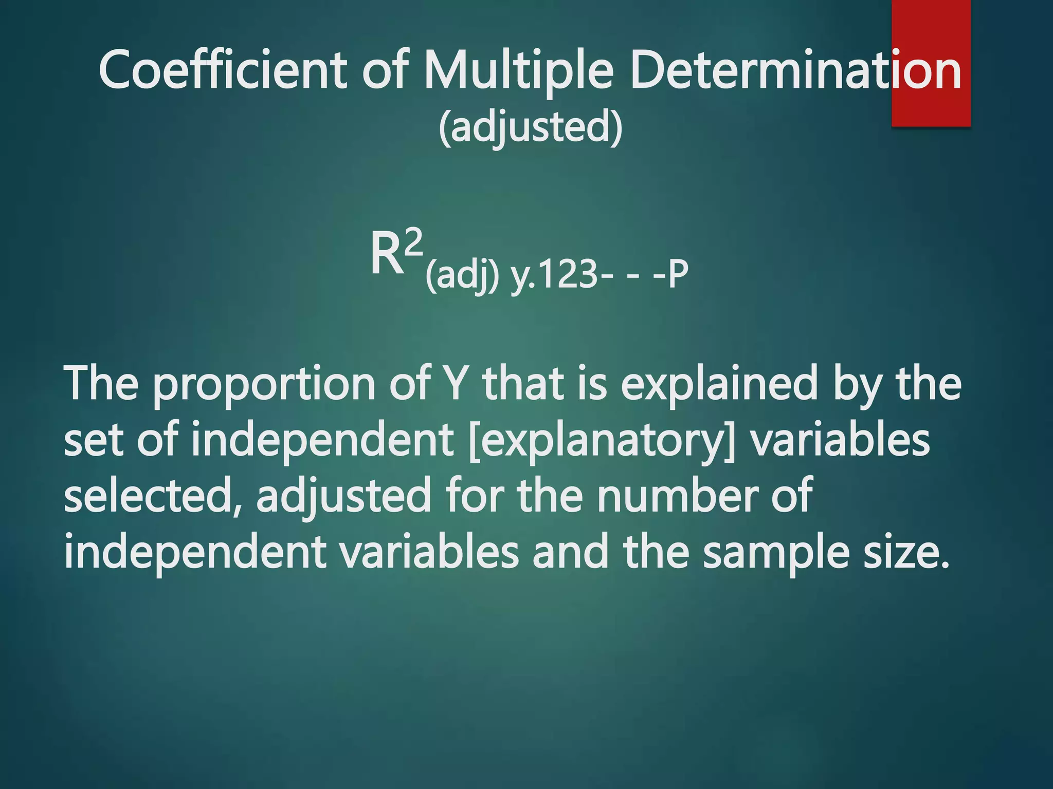 Coefficient of Multiple Determination
(adjusted)
R2
(adj) y.123- - -P
The proportion of Y that is explained by the
set of independent [explanatory] variables
selected, adjusted for the number of
independent variables and the sample size.
 