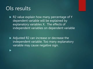 Ols results
 R2 value explain how many percentage of Y
dependent variable will be explained by
explanatory variables X. T...