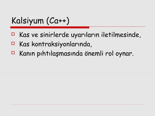Kalsiyum (Ca++)




Kas ve sinirlerde uyarıların iletilmesinde,
Kas kontraksiyonlarında,
Kanın pıhtılaşmasında önemli rol oynar.

 