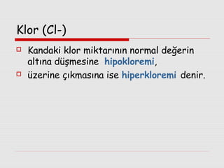 Klor (Cl-)




Kandaki klor miktarının normal değerin
altına düşmesine hipokloremi,
üzerine çıkmasına ise hiperkloremi denir.

 