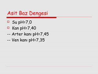 Asit Baz Dengesi
Su pH=7,0
 Kan pH=7,40
-- Arter kanı pH=7,45
-- Ven kanı pH=7,35


 
