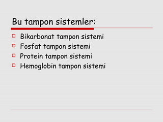 Bu tampon sistemler:





Bikarbonat tampon sistemi
Fosfat tampon sistemi
Protein tampon sistemi
Hemoglobin tampon sistemi

 