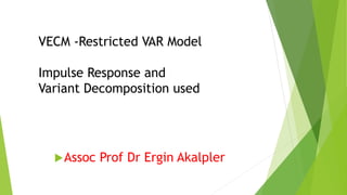Assoc Prof Dr Ergin Akalpler
VECM -Restricted VAR Model
Impulse Response and
Variant Decomposition used
 