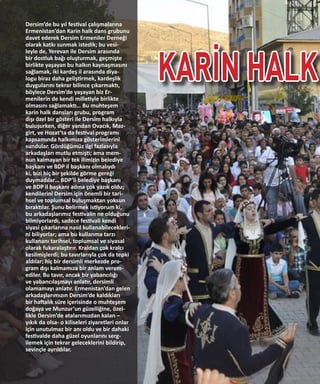EYLÜL-EKİM
12
KARİN HALK
Dersim’de bu yıl festival çalışmalarına
Ermenistan’dan Karin halk dans grubunu
davet ederek Dersim Ermeniler Derneği
olarak katkı sunmak istedik; bu vesi-
leyle de, Yerevan ile Dersim arasında
bir dostluk bağı oluşturmak, geçmişte
birlikte yaşayan bu halkın kaynaşmasını
sağlamak, iki kardeş il arasında diya-
logu biraz daha geliştirmek, kardeşlik
duygularını tekrar bilince çıkarmaktı,
böylece Dersim’de yaşayan biz Er-
menilerin de kendi milletiyle birlikte
olmasını sağlamaktı… Bu muhteşem
karin halk dansları grubu, program
dışı özel bir gösteri ile Dersim halkıyla
buluşurken, diğer yandan Ovacık, Maz-
girt, ve Hozat’ta da festival programı
kapsamında halkımıza gösterimlerini
sundular. Gördüğümüz ilgi fazlasıyla
arkadaşları mutlu etmişti; ama mem-
nun kalmayan bir tek ilimizin belediye
başkanı ve BDP il başkanı olmalıydı
ki, bizi hiç bir şekilde görme gereği
duymadılar… BDP’li belediye başkanı
ve BDP il başkanı adına çok yazık oldu;
kendilerini Dersim için önemli bir tari-
hsel ve toplumsal buluşmaktan yoksun
bıraktılar. Şunu belirmek istiyorum ki,
bu arkadaşlarımız festivalin ne olduğunu
bilmiyorlardı, sadece festivali kendi
siyasi çıkarlarına nasıl kullanabilecekleri-
ni biliyorlar; ama bu kullanma tarzı
kullananı tarihsel, toplumsal ve siyasal
olarak fukaralaştırır. Kraldan çok kralcı
kesilmişlerdi; bu tavırlarıyla çok da tepki
aldılar; hiç bir dersimli merkezde pro-
gram dışı kalmamıza bir anlam verem-
ediler. Bu tavır, ancak bir yabancılığı
ve yabancılaşmayı anlatır, dersimli
olamamayı anlatır. Ermenistan’dan gelen
arkadaşlarımızın Dersim’de kaldıkları
bir haftalık süre içerisinde o muhteşem
doğaya ve Munzur’un güzelliğine, özel-
likle Dersim’de atalarımızdan kalan –
yıkık da olsa- o kiliseleri ziyaretleri onlar
için unutulmaz bir anı oldu ve bir dahaki
festivalde daha güzel oyunlarını serg-
ilemek için tekrar geleceklerini bildirip,
sevinçle ayrıldılar.
 