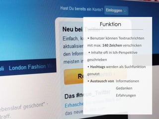 Funktion• Benutzer können Textnachrichten mit max. 140 Zeichen verschicken • Inhalte oft in Ich-Perspektive geschrieben• Hashtagswerden als Suchfunktion genutzt• Austausch von  Informationen             Gedanken             Erfahrungen