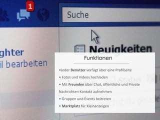 Funktionen•Jeder Benutzer verfügt über eine Profilseite• Fotos und Videos hochladen• Mit Freunden über Chat, öffentliche und Private Nachrichten Kontakt aufnehmen• Gruppen und Events beitreten• Marktplatz für Kleinanzeigen