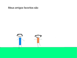 Meus amigos favoritos são 
