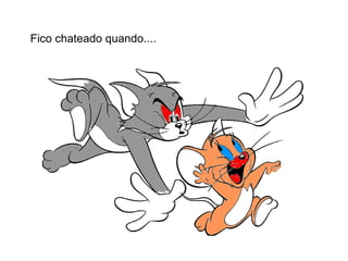 Fico chateado quando.... 