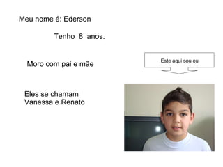 Meu nome é: Ederson Tenho  8  anos. Moro com pai e mãe  Eles se chamam  Vanessa e Renato Este aqui sou eu 
