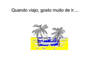 Quando viajo, gosto muito de ir.... 