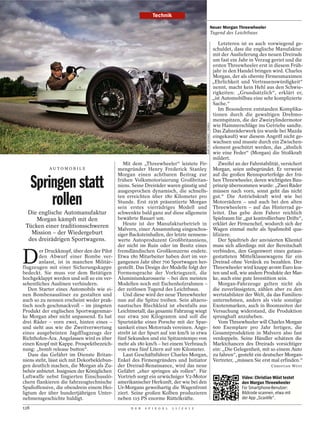 Technik

                                                                                                                     Neuer Morgan Threewheeler
                                                                                                                     Tugend des Leichtbaus

                                                                                                                         Letzteren ist es auch vorwiegend ge-
                                                                                                                     schuldet, dass die englische Manufaktur
                                                                                                                     mit der Auslieferung des neuen Dreirads
                                                                                                                     um fast ein Jahr in Verzug geriet und die
                                                                                                                     ersten Threewheeler erst in diesem Früh-
                                                                                                                     jahr in den Handel bringen wird. Charles
                                                                                                                     Morgan, der als oberste Firmenmaximen
                                                                                                                     „Ehrlichkeit und Vertrauenswürdigkeit“
                                                                                                                     nennt, macht kein Hehl aus den Schwie-
                                                                                                                     rigkeiten: „Grundsätzlich“, erklärt er,
                                                                                                                     „ist Automobilbau eine sehr komplizierte
                                                                                                                     Sache.“
                                                                                                                         Im Besonderen entstanden Komplika-
                                                                                                                     tionen durch die gewaltigen Drehmo-
                                                                                                                     mentspitzen, die der Zweizylindermotor




                                                                                           MARTYN GODDARD / CORBIS
                                                                                                                     wie Hammerschläge ins Getriebe sandte.
                                                                                                                     Das Zahnräderwerk (es wurde bei Mazda
                                                                                                                     eingekauft) war diesem Angriff nicht ge-
                                                                                                                     wachsen und musste durch ein Zwischen-
                                                                                                                     element geschützt werden, das „ähnlich
                                                                                                                     wie eine Feder“ (Morgan) die Stoßkraft
                                                                                                                     mildert.
                                                Mit dem „Threewheeler“ leistete Fir-                                     Zweifel an der Fahrstabilität, versichert
            AU TOM O B I L E                 mengründer Henry Frederick Stanley                                      Morgan, seien unbegründet. Er verweist
                                             Morgan einen achtbaren Beitrag zur                                      auf die großen Rennsporterfolge der frü-

      Springen statt                         frühen Volksmotorisierung Großbritan-
                                             niens. Seine Dreiräder waren günstig und
                                             ausgesprochen dynamisch, die schnells-
                                                                                                                     hen Threewheeler, deren wichtigstes Bau-
                                                                                                                     prinzip übernommen wurde: „Zwei Räder
                                                                                                                     müssen nach vorn, sonst geht das nicht

          rollen                             ten erreichten über 180 Kilometer pro
                                             Stunde. Erst 1936 präsentierte Morgan
                                             sein erstes vierrädriges Modell und
                                                                                                                     gut.“ Die Antriebskraft wird wie bei
                                                                                                                     Motorrädern – und auch bei den alten
                                                                                                                     Threewheelern – auf das Hinterrad ge-
  Die englische Automanufaktur               schwenkte bald ganz auf diese allgemein                                 leitet. Das gebe dem Fahrer reichlich
     Morgan kämpft mit den                   bewährte Bauart um.                                                     Spielraum für „gut kontrollierbare Drifts“,
 Tücken einer traditionsschweren                Heute ist der Manufakturbetrieb in                                   erklärt der Firmenchef, wodurch sich der
                                             Malvern, einer Ansammlung eingeschos-                                   Wagen einmal mehr als Spaßmobil qua-
   Mission – der Wiedergeburt                siger Backsteinhallen, der letzte nennens-                              lifiziere.
  des dreirädrigen Sportwagens.              werte Autoproduzent Großbritanniens,                                        Der Spieltrieb der anvisierten Klientel
                                             der nicht im Ruin oder im Besitz eines                                  muss sich allerdings mit der Bereitschaft


D
        er Druckknopf, über den der Pilot    fremdländischen Großkonzerns endete.                                    verbinden, den Gegenwert eines gutaus-
        den Abwurf einer Bombe ver-          Etwa 180 Mitarbeiter haben dort im ver-                                 gestatteten Mittelklassewagens für ein
        anlasst, ist in manchen Militär-     gangenen Jahr über 700 Sportwagen her-                                  Dreirad ohne Verdeck zu bezahlen. Der
flugzeugen mit einer Sicherungskappe         gestellt. Das Design der Modelle folgt der                              Threewheeler wird knapp 40000 Euro kos-
bedeckt. Sie muss vor dem Betätigen          Formensprache der Vorkriegszeit, die                                    ten und soll, wie andere Produkte der Mar-
hochgeklappt werden und soll so ein ver-     Aluminiumkarosserie – bei den meisten                                   ke, auch eine gute Investition sein.
sehentliches Auslösen verhindern.            Modellen noch mit Eschenholzrahmen –                                        Morgan-Fahrzeuge gelten nicht als
   Den Starter eines Automobils wie ei-      der zeitlosen Tugend des Leichtbaus.                                    die zuverlässigsten, zählen aber zu den
nen Bombenauslöser zu gestalten und             Und diese wird der neue Threewheeler                                 wertstabilsten der Welt, da das Familien-
auch so zu nennen erscheint weder prak-      nun auf die Spitze treiben. Sein altaero-                               unternehmen, anders als viele sonstige
tisch noch geschmackvoll – im jüngsten       nautisches Blechkleid ist ebenfalls aus                                 Exotenmarken, auch in Boomzeiten der
Produkt der englischen Sportwagenmar-        Leichtmetall; das gesamte Fahrzeug wiegt                                Versuchung widerstand, die Produktion
ke Morgan aber nicht unpassend. Es hat       nur etwa 500 Kilogramm und soll die                                     sprunghaft anzuheben.
drei Räder – vorn zwei, hinten eines –       Spurtstärke eines Porsche mit der Spar-                                     Vom Threewheeler will Charles Morgan
und sieht aus wie die Zweitverwertung        samkeit eines Motorrads vereinen. Ange-                                 600 Exemplare pro Jahr fertigen, die
eines ausgebeinten Jagdflugzeugs der         strebt ist der Spurt auf 100 km/h in etwa                               Gesamtproduktion in Malvern also fast
Richthofen-Ära. Angelassen wird es über      fünf Sekunden und ein Spitzentempo von                                  verdoppeln. Seine Händler schätzen die
einen Knopf mit Kappe. Prospektbezeich-      mehr als 180 km/h – bei einem Verbrauch                                 Marktchancen des Dreirads vorsichtiger
nung: „bomb release button“.                 von etwa fünf Litern auf 100 Kilometer.                                 ein: „Die Gelegenheit, mit so einem Auto
   Dass das Gefährt im Dienste Britan-          Laut Geschäftsführer Charles Morgan,                                 zu fahren“, gesteht ein deutscher Morgan-
niens steht, lässt sich mit Dekorbeklebun-   Enkel des Firmengründers und Initiator                                  Vertreter, „müssen Sie erst mal erfinden.“
gen deutlich machen, die Morgan als Zu-      der Dreirad-Renaissance, wird das neue                                                               CHRISTIAN WÜST
behör anbietet. Insignien der Königlichen    Gefährt „eher springen als rollen“. Für
Luftwaffe nebst fingierten Einschusslö-      Vortrieb sorgt ein urwüchsiger V2-Motor                                               Video: Christian Wüst testet
chern flankieren die fahrzeugtechnische      amerikanischer Herkunft, der wie bei den                                              den Morgan Threewheeler
Spaßoffensive, die obendrein einem Hei-      Ur-Morgans geweihartig die Wagenfront                                                 Für Smartphone-Benutzer:
ligtum der über hundertjährigen Unter-       ziert. Seine großen Kolben produzieren                                                Bildcode scannen, etwa mit
nehmensgeschichte huldigt.                   neben 115 PS enorme Rüttelkräfte.                                                     der App „Scanlife“.

128                                                D E R   S P I E G E L   1 1 / 2 0 1 2
 