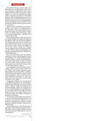 Wissenschaft

   Kommissar Neville vertraut lieber auf
Menschen als auf Maschinen. Zwar kön-
nen Computer mittlerweile recht zuver-
lässig Personen auf Fotos erkennen, aller-
dings nur, wenn die Aufnahmen etwas
taugen. Und das ist nicht bei vielen Bil-
dern der Überwachungskameras der Fall.
Häufig sind die Filme unscharf und die
Farben verwaschen. Die Tatverdächtigen
ziehen die Kapuze tief ins Gesicht. Auch
Gesichtsausdrücke können einen Compu-
ter verwirren.
   Mick Neville präsentiert auf seinem
Rechner eine Liste von 20 Mitarbeitern,
die ihm heute schon zuverlässig bei der
Identifizierung von Verbrechern helfen.
Einer von ihnen heißt Idris Bada. „Idris
ist die bessere Maschine“, ruft Mick und
haut auf den Tisch.
   Bada schweigt lieber. Alles an dem Hü-
nen wirkt mächtig, die Hände, die Lippen,
der Nacken, alles, nur nicht seine Stimme.
Die klingt sanft und leise. Er arbeitet in
einer Polizeistation nahe der teuren Re-
gent Street, in der Ferrari und Apple ei-
nen Laden haben. Heute am Freitag-
abend sammeln sich in den Nebenstraßen
vor den Pubs Londons Partygänger. Es
kommt zu Ladendiebstählen, Einbrüchen
und Schlägereien.
   Kurz vor acht Uhr ist auf der Wache
noch nicht viel los. Bada fotografiert alle
Verdächtigen, die seine Kollegen auf die
Wache bringen, nimmt Fingerabdrücke
und schaut jede halbe Stunde in die Zel-
len, ob es den Insassen gutgeht. Bada
schaut durch das Guckloch zu einem hin-
ein. Ein Betrunkener, sagt er.
   Sonntagabend, wenn die Stadt sich be-
ruhigt, werden sich auch die Zellen lee-
ren. Dann surft Bada während seiner
Nachtschicht durch die im Netz veröffent-
lichten Überwachungsfotos von mutmaß-
lichen Straftätern, um zu schauen, ob ein
alter Bekannter darunter ist: War der
Mann oder die Frau schon einmal Gast
bei ihm in einer Zelle?
   Vergangenen Monat ist er auf das Foto
eines Mannes gestoßen, der als Betrüger
gesucht wird. Den habe ich schon mal ge-
sehen, erkannte Bada und fand ihn im
Polizeicomputer wieder. Er schickte den
Namen des Verdächtigen an die Mitarbei-
ter von Mick Neville. Pro Monat liefert
Bada rund drei, vier solcher Hinweise. Es
macht aus ihm, dem Helfer, einen gern-
gesehenen Kollegen.
   Seit kurzem arbeitet Kommissar Nevil-
le mit dem Neuropsychologen Jansari zu-
sammen. Die Forscher kommen so an
weitere Versuchspersonen heran, und die
Beamten erhalten nützliche Tipps aus der
Wissenschaft.
   Erste Erkenntnisse der Hirnforscher
überlegt Neville demnächst umzusetzen:
Menschen auf bewegten Bildern lassen
sich viel einfacher identifizieren als auf
Standbildern.
                               LAURA HÖFLINGER

 D E R   S P I E G E L   1 1 / 2 0 1 2     131
 