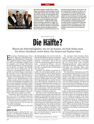 Kultur


                                                                    Seit Jahren klagen Theater, Opern, Biblio-      Kulturforschung bei Bonn. Armin Klein, 60,
                                                                    theken und Museen über Kürzungen und die        war Dramaturg in Frankfurt am Main, nun
                                                                    zuständigen Minister über die Kosten. Geän-     ist er Professor für Kulturmanagement in
                                                                    dert hat sich wenig. Der Kulturbetrieb läuft    Ludwigsburg. Pius Knüsel, 54, hat als Re-
                                                                    weiter, die Etats steigen oder bleiben zumin-   dakteur für das Schweizer Fernsehen gear-
                                                                    dest gleich. Nächste Woche nun erscheint        beitet und ist heute Direktor der Kulturstif-
 ANDREAS PAVELIC / KNAUS VERLAG




                                                                    ein Buch, das für Aufregung sorgen wird.        tung Pro Helvetia. Stephan Opitz, 60, hat
                                                                    „Der Kulturinfarkt“* stellt die Kulturpolitik   das Nordkolleg in Rendsburg gegründet
                                                                    dieses Landes grundsätzlich in Frage und        und leitet heute das Referat für Kulturelle
                                                                    bietet eine radikale Lösung: Die Hälfte aller   Grundsatzfragen im Bildungs- und Kultur-
                                                                    Theater und Museen könnten verschwinden.        ministerium von Schleswig-Holstein. Der
                                  Haselbach, Knüsel, Opitz, Klein   Die Autoren kennen die Materie bestens.         SPIEGEL dokumentiert ihre provokanten
                                                                    Dieter Haselbach, 57, leitet das Zentrum für    Thesen.




                                                                                 K U LT U R P O L I T I K




                                                                    Die Hälfte?
                                       Warum die Subventionskultur, wie wir sie kennen, ein Ende finden muss
                                        Von Dieter Haselbach, Armin Klein, Pius Knüsel und Stephan Opitz


E
       uro-Krise, Globalisierung, Demo-                              der Kulturbudgets. Seit 1977 hat sich die           Die sechziger Jahre brachten Bewe-
       grafie, Migration, Digitalisierung –                          Zahl der Musikschulen knapp verdoppelt, gung. Auf das von Ludwig Erhard ent-
       die gesellschaftlichen Fliehkräfte                            seit 1981 die Zahl der Museen knapp ver- wickelte wirtschaftliche Expansionspro-
sind ungeheuer. Kirchen werden geschlos-                             dreifacht. „Soziokultur“ gab es 1977 als gramm („Wohlstand für alle“, 1957) folgte
sen, weil es an Gläubigen mangelt, Schu-                             etablierte und institutionalisierte Einrich- die von Georg Picht („Die deutsche
len aufgelöst, weil weniger Nachwuchs                                tung – zumindest im Westen – eher sel- Bildungskatastrophe“, 1964) inspirierte
kommt, Krankenhäuser zusammengelegt,                                 ten, jetzt spannt sich ein flächendecken- politische Forderung „Bildung für alle“
um die Kosten zu senken. Die Bundes-                                 des Netz soziokultureller Einrichtungen und Mitte der siebziger Jahre dann
wehr wird von der Bürgerwehr zur Be-                                 über das Land.                                   schließlich das kulturpolitische Pendant
rufsarmee. Atomkraftwerke werden ab-                                    Natürlich, die Zahlen von damals be- „Kultur für alle“.
gestellt, weil sich die Bürger andere Ener-                          treffen die alte Bundesrepublik, mit der            Der Frankfurter Kulturdezernent Hil-
gie wünschen. Nur in Kunst und Kultur                                deutschen Einheit kamen Einrichtungen mar Hoffmann brachte dieses Credo 1979
darf sich nichts ändern. Die Welt mag un-                            aus der DDR hinzu, die Zahl der Theater auf den Punkt: „Jeder Bürger muss grund-
tergehen, Deutschland geht ins Theater.                              etwa verdoppelte sich mit der Vereinigung, sätzlich in die Lage versetzt werden, An-
   Dabei ist eine Schuldenbremse verab-                              doch das erklärt längst nicht alles. Unter gebote in allen Sparten und mit allen Spe-
schiedet worden, Bund und Länder müs-                                der Programmhoheit von „Kultur für alle“ zialisierungsgraden wahrzunehmen, und
sen ihre Verschuldungen zurückfahren. Es                             setzte die kulturelle Aufrüstung ein. Die zwar mit einem zeitlichen Aufwand und
wäre absurd zu glauben, die Kultur würde                             kommunalen Kulturhaushalte wuchsen oft einer finanziellen Beteiligung, die so be-
davon nicht betroffen. Den kommenden                                 zweistellig, 1979 etwa um 26,5 Prozent. messen sein müssen, dass keine einkom-
Aufschrei kennen wir schon: „Die Kultur-                             Die Nachbarländer Deutschlands standen mensspezifischen Schranken aufgerichtet
nation ist in Gefahr!“ „Kultur darf keine                            dabei nicht zurück. Das Ziel, die Privile- werden.“
Ware sein!“ „Theater muss bleiben!“ Ein                              gien des Establishments zum Komfort aller           Der Glaube an die Gestaltungskraft der
Ritual, tausendmal eingeübt in alten De-                             zu machen, leuchtete rundum ein.                 Kultur, an ihr Zusammenhalt und Frieden
batten. Kein neues Argument in Sicht.                                   Wie kam es dazu? Sicherlich hatte sich stiftendes Wesen ist inzwischen erlahmt.
    Tatsächlich sollte aber nichts so blei-                          in Deutschland ein großer Nachholbedarf Die 68er wollten den Umgang mit Kunst
ben, wie es ist. Der staatlich finanzierte                           aufgebaut. Kulturpolitik hatte sich vom von der Straße her ändern. Doch Kunst
Kulturbetrieb ist ein Patient, der sich                              Zweiten Weltkrieg bis zum Ende der sech- war, ist und bleibt ein Medium der sozia-
nicht für das interessiert, was jenseits sei-                        ziger Jahre um einen möglichst ewigkeits- len Differenzierung, der Abgrenzung und
nes Krankenzimmers geschieht, wie soll-                              orientierten Wiederaufbau und eine Wie- Ausgrenzung. Den inneren Widerspruch
te er auch, dazu ist er viel zu sehr mit                             derbelebung der Institutionen der Hoch- eines Programms „Kultur für alle“ kann
sich selbst beschäftigt.                                             kultur gekümmert. Das „Volk der Richter keine Politik und keine Kulturförderung
   Seine Geschichte beginnt in den Sieb-                             und Henker“ wollte durch Kultur wieder beseitigen. Da klingt das Lied vom Kul-
zigern.                                                              zum „Volk der Dichter und Denker“ wer- turstaat wie eine Hymne auf Besitzstands-
                                                                     den. Der Bezug auf den großen europäi- wahrung.
Kultur für alle                                                      schen Kulturrahmen, die Weimarer Klas-              Als es nach 1989 mit den Haushaltsmit-
Mit dem Grundsatz „Kultur für alle“, aus-                            sik, war bestimmend. Es ging um das teln etwas problematischer wurde, riefen
gerufen vom Deutschen Städtetag 1973,                                Wahre, Schöne und Gute.                          alle nach Kulturmanagement. Funktionä-
begannen die Vermehrung der staatli-                                                                                  re, Formulare und Abläufe sollten den
chen Kulturbetriebe und das Wachstum                                 * Albrecht Knaus Verlag; 288 Seiten; 19,99 Euro. Status quo sichern und die Fiktion von
136                                                                         D E R   S P I E G E L   1 1 / 2 0 1 2
 