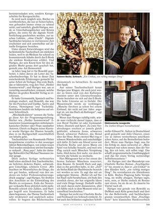 herunterzuladen sein, sondern Kurzge-
schichte für Kurzgeschichte.
   Es wird auch möglich sein, Bücher zu
veröffentlichen, die nur 50 Seiten haben,
was gebunden immer etwas zu schmal
wirkt, und natürlich, glaubt Hartges, wer-
de es Unterhaltungsbücher und Krimis




                                                                                                                                        WRITER PICTURES / INTERFOTO (L.); WERNER SCHUERING / IMAGETRUST (R.)
geben, die extra für die digitale Veröf-
fentlichung geschrieben werden, zur ra-
schen Lektüre, „ohne Chichi“. Digitale
Sachbücher könnten in viel kürzerer Zeit
erscheinen und sich unmittelbar auf ak-
tuelle Ereignisse beziehen.
   Unter diesen Entwicklungen wird das
herkömmliche Taschenbuch am stärksten
leiden, weil es als Medium für schnell zu
konsumierende Inhalte durch das E-Book
die stärkste Konkurrenz erfährt. Und
Hartges, der sein Know-how für den di-
gitalen Markt genau dort geschult hat,
genießt eine Art Heimvorteil.
   14 Jahre lang hat er für Rowohlt gear-
beitet, 6 Jahre davon als Leiter des Ta-
schenbuchverlags. Er hat in dieser Zeit      Autoren Roche, Schirach: „Ein Unikat, ein richtig mutiges Ding“
entscheidende Erfahrungen gemacht für
seine Arbeit als Verleger. Das erste Buch,   ökonomisch zu betrachten. Es machte
das er lektorierte, trug den Titel „Heißer   ihm Spaß.
Sommerwind“, und Hartges war, um es             Aus seiner Taschenbuchzeit kennt
vorsichtig auszudrücken, erstaunt, welche    Hartges jene Klagen, die auch jetzt wie-
Bücher im großen Rowohlt Verlag so er-       der zu hören sind von den Kulturpes-
schienen.                                    simisten unter den Literaturfreunden.
   Er hatte Germanistik, Spanisch und So-    Heute beziehen sie sich auf das E-Book:
ziologie studiert, und Rowohlt, das war      Die hohe Literatur sei in Gefahr. Der
für ihn Pynchon und Updike, Sartre und       Massenmarkt werde sie verdrängen.
Camus, Hemingway und Tucholsky.              „Manche fürchten ja schon bei einem
Stattdessen landete ein Softporno auf sei-   Einband, der nicht auf 500 Jahre ange-




                                                                                                                                        RICHARD DREW / AP
nem Schreibtisch.                            legt ist, um das Buch als Kulturgut“, sagt
   „Mischkalkulation“ nennen die Verla-      der Verleger.
ge diese Art der Programmgestaltung.            Wenn man Hartges zufällig träfe, wür-
Bücher wie „Heißer Sommerwind“ fi-           de man vielleicht darauf tippen, dass er
nanzieren Gesamtausgaben mittelameri-        von Beruf Tischler ist oder Gymnasial-        Elektronische Lesegeräte
kanischer Dichter oder Flops namhafter       lehrer, Deutsch und Sport. Zu zwei Ver-       Die Zahlen klingen beeindruckend
Autoren. Gleich zu Beginn seiner Karrie-     abredungen erschien er jeweils gleich
re wurde Hartges der Illusion beraubt,       gekleidet, schwarze Jeans, schwarzes          steller Edward St. Aubyn in Deutschland
dass es im Buchgeschäft ausschließlich       Hemd, schwarzer Pullover, das Hemd            groß gemacht und John Cheever, einen
um Inhalte gehe.                             über der Hose. Beim zweiten Mal trug er       vor 30 Jahren verstorbenen amerikani-
   Taschenbücher von Rosamunde Pilcher       schwere Wanderschuhe und entschuldigte        schen Autor, auf die Bestsellerliste beför-
beispielsweise erzielten in den neunziger    sich dafür. Er hatte am Abend zuvor mit       dert. Wenn man Hartges fragt, was für
Jahren Rekordauflagen, von jedem neuen       Charlotte Roche und deren Mann ein            ihn Erfolg ist, dann antwortet er: „Mein
Titel wurden mindestens 500000 Exempla-      Spiel von Schalke besucht, und weil sein      Anspruch war schon immer, dass der Ver-
re verkauft. „Rosy pays“, habe der dama-     Flug zurück nach München Verspätung           lag, den ich leite, sich selbst trägt. Das
lige Rohwohlt-Chef Michael Naumann im-       hatte, blieb keine Zeit mehr, vor dem In-     schafft programmatische Unabhängigkeit
mer gesagt.                                  terview die Schuhe zu wechseln.               und das für einen Verlag notwendige
   Doch andere Verlage verbesserten             Fürs Mittagessen hat er bei einem der      Selbstbewusstsein.“
bald schon akribisch ihre Taschenbücher,     besten Italiener Münchens reserviert,            Als Hartges 2007 das Manuskript von
sie lieferten dickeres Papier, aufwendi-     dem Rossini. Er bestellt Fisch und sagt,      Charlotte Roches Roman „Feuchtgebie-
gere Umschläge, schönere Cover. „Wir         dass es ihn getroffen habe, in der „Zeit“     te“ las, wusste er, dass er „ein Unikat“ in
machten im Wesentlichen die Dinge, die       als Stefan Raab der Buchbranche bezeich-      den Händen hielt, „ein richtig mutiges
wir gut fanden, während von den an-          net worden zu sein. Er sagt das mit un-       Ding“. Sie vereinbarten ein Abendessen
deren ein hoher Professionalisierungs-       aufgeregter Stimme. „Wobei ich auf Ste-       in Köln. Roches Flugzeug hatte Verspä-
druck ausging“, sagt Hartges. Sie drohten    fan Raab nicht herabschaue, ich finde den     tung, sie wollte absagen, Hartges sagte,
den Anschluss an die Entwicklung des         ziemlich clever, der hat originelle Ideen     nein, nein, er bleibe einfach im Restau-
Markts zu verpassen. Ende der Neunzi-        und viele Dinge bewegt. Deshalb wollte        rant sitzen, bis sie da sei. Es dauerte bis
ger verkaufte Rosy plötzlich nicht mehr,     ich mich davon nicht distanzieren, aber       Viertel nach elf.
Rowohlt schrieb rote Zahlen, und Hart-       ich fühlte mich in dem Moment total un-          Hartges war gerade von Rowohlt zu
ges begriff sein Versäumnis. Er habe         zutreffend beschrieben.“                      DuMont nach Köln gewechselt und dort
dann begonnen, das Thema Taschenbuch            Hartges hat nicht nur Charlotte Roche      für das Belletristik- und Sachbuchpro-
sehr strukturiert und analytisch aufzu-      und Ferdinand von Schirach entdeckt. Er       gramm verantwortlich. Dass „Feuchtge-
rollen. Er begann das Büchermachen           hat auch den brillanten englischen Schrift-   biete“ kein klassisches Hardcoverbuch
                                                   D E R   S P I E G E L   1 1 / 2 0 1 2                                          149
 