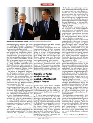 Deutschland

                                                                                                                              In Israel ist man weit weniger optimis-
                                                                                                                           tisch. Netanjahus Sicherheitsberater Jaa-
                                                                                                                           kov Amidror sagt, man müsse darauf vor-
                                                                                                                           bereitet sein, dass die Verhandlungen
                                                                                                                           scheitern würden. Die Israelis fürchten,
                                                                                                                           die Gespräche könnten den Druck auf
                                                                                                                           Iran verringern und die Kriegsdrohung
                                                                                                                           abschwächen. Der israelische Alptraum
                                                                                                                           wäre eine Reihe endloser Verhandlungen,
                                                                                                                           die den Machthabern in Teheran Gele-
                                                                                                                           genheit geben würden, weiter an der
                                                                                                                           Bombe zu bauen.
                                                                                                                              Die Treffen der vergangenen Jahre ge-
                                                                                                                           ben in der Tat kaum Anlass zu Optimis-
                                                                                                                           mus. Seitdem die Internationale Atom-




                                                                                             REX FEATURES / ACTION PRESS
                                                                                                                           energiebehörde 2003 erstmals bis dahin
                                                                                                                           verheimlichte Atomanlagen betreten
                                                                                                                           durfte, fühlten sich besonders Europäer
                                                                                                                           und Amerikaner immer wieder von Te-
                                                                                                                           heran an der Nase herumgeführt.
                                                                                                                              So revidierte Iran einen im November
Gesprächspartner Netanjahu, Obama*: „Wir brauchen greifbare Fortschritte“                                                  2004 verkündeten Stopp der Urananrei-
                                                                                                                           cherung bereits ein knappes Jahr später.
lich zu unterstützen, wenn es den Atom-        israelischen Militärschlag wäre Deutsch-                                    Auch das Angebot der EU, das Land beim
kurs aufgibt. Die Europäer wollen dann         land besonders betroffen.                                                   Beitritt zur Welthandelsorganisation zu
auch beim Kampf gegen das gewaltige               Kein anderer europäischer Staat hat                                      unterstützen, lehnte Teheran ab. Als die
Drogenproblem im Land helfen.                  sich so eindeutig an die Seite Israels ge-                                  USA, Russland und Frankreich im Okto-
   Ashton und ihre Ansprechpartner in          stellt wie Deutschland. „Die Sicherheit                                     ber 2009 dem Regime anboten, Uran für
den europäischen Hauptstädten hoffen,          Israels ist für mich als deutsche Bundes-                                   die zivile Kernkraftnutzung im Ausland
dass die Iraner dieses Mal ernsthaft ver-      kanzlerin niemals verhandelbar“, hat An-                                    anzureichern, wies Iran die Offerte zu-
handeln wollen. Sie weisen darauf hin,         gela Merkel 2008 vor der israelischen                                       rück. Anfang vergangenen Jahres brach
dass Teheran seine Bereitschaft zu den Ge-     Knesset bekannt, „und wenn das so ist,                                      Ashton die Gespräche ab, weil Teheran
sprächen schriftlich bekundet hat, obwohl      dann dürfen das in der Stunde der Be-                                       ganz offen auf Zeit spielte und nicht ernst-
sich die Kontaktgruppe schon mit einer         währung keine leeren Worte bleiben.“                                        haft verhandeln wollte.
mündlichen Zusage zufriedengegeben hät-           Im Auswärtigen Amt war man nicht                                            Offen ist auch, ob die Sanktionen das
te. Zudem hätten die Iraner zum ersten         glücklich über die Formulierung. Das er-                                    Regime wirklich gefügiger machen. In der
Mal ihre Bereitschaft erklärt, über alle As-   innere an das Versprechen der „uneinge-                                     Bundesregierung fürchten manche, dass
pekte des iranischen Atomprogramms zu          schränkten Solidarität“, das Bundeskanz-                                    auch das Gegenteil eintreten könnte. Der
verhandeln, heißt es in Ashtons Umfeld.        ler Gerhard Schröder den USA nach den                                       starke Druck von außen könnte die ver-
Das sei ein bedeutender Fortschritt.           Terroranschlägen vom 11. September 2001                                     schiedenen Fraktionen in der Führungs-
   Im Westen ist man davon überzeugt,                                                                                      elite des Landes zusammenschweißen.
dass die jüngsten Sanktionen den Druck                                                                                     Und weil auch weite Teile der Bevölke-
auf das Regime in Teheran gewaltig er-         Niemand im Westen                                                           rung die wirtschaftlichen Folgen der Sank-
höht haben. Die Sanktionen hätten Iran         durchschaut die                                                             tionen spüren, ist es denkbar, dass die ira-
an den Verhandlungstisch zurückge-                                                                                         nische Regierung von der Solidarisierung
bracht. Niemand möchte zugeben, dass           wirklichen Machtverhält-                                                    gegen den Westen profitiert.
für die scheinbare Konzilianz Teherans                                                                                        Die Verhandlungen werden zusätzlich
womöglich eher die Kriegsdrohungen             nisse in Teheran.                                                           erschwert, weil niemand im Westen die
Israels verantwortlich sind.                                                                                               wirklichen Machtverhältnisse in Teheran
   Doch eines stimmt: Das europäische          gegeben habe, hieß es. Damit habe Mer-                                      durchschaut. Gibt es überhaupt eine Frak-
Ölembargo wird Iran schwer treffen. Das        kel den Israelis weitgehend freie Hand                                      tion, die gegen entsprechende Gegen-
Land ist der drittgrößte Exporteur der Welt,   eingeräumt, klagt ein Spitzendiplomat.                                      leistungen auf die Bombe verzichten wür-
50 Prozent seiner Staatseinnahmen stam-        Allerdings sei klar, dass man am Ende in                                    de? „Es ist ein bisschen wie früher die
men aus dem Ölgeschäft. Die EU schätzt,        einem solchen Konflikt nicht neutral blei-                                  Kremlologie“, sagt ein hoher Berliner Re-
dass Teheran durch das Embargo ein Vier-       ben könne.                                                                  gierungsbeamter.
tel seiner Einnahmen verlieren wird.              Es war vor allem Merkels Büroleiterin                                       Dennoch gibt es aus europäischer Sicht
   Benzin hat sich bereits jetzt exorbitant    Beate Baumann, die auf das starke Be-                                       keine Alternative zu den Gesprächen.
verteuert, der iranische Rial befindet sich    kenntnis zu Israels Sicherheit in der Knes-                                 „Diese Verhandlungen sind die allerletzte
im freien Fall. Und weil Europa und die        set gedrängt hatte. Damit wäre Deutsch-                                     Chance“, sagt der luxemburgische Au-
USA die Konten der iranischen National-        land im Falle eines Krieges automatisch                                     ßenminister Jean Asselborn. „Wenn sie
bank eingefroren haben, ist auch der Fi-       in der Pflicht, stärker als andere europäi-                                 scheitern, ist ein israelischer Militärschlag
nanzverkehr des Landes massiv einge-           sche Staaten. „Wenn die Israelis von uns                                    so gut wie sicher. Das müssen wir um
schränkt.                                      bei einem iranischen Angriff Abwehr-                                        jeden Preis verhindern.“ Um jeden Preis,
   Doch sind die Iraner kompromissbe-          raketen haben wollen, dann werden wir                                       das heißt für Asselborn: „Selbst wenn
reit? In Berlin gibt man sich verhalten op-    sofort liefern“, heißt es in der Bundesre-                                  wir inhaltlich nicht vorankommen, müs-
timistisch. Zweckoptimistisch. Von einem       gierung. Und möglicherweise bliebe es                                       sen wir die Verhandlungen am Laufen
Scheitern der Gespräche und einem              nicht bei Abwehrraketen. Kein Wunder,                                       halten.“
                                               dass Berlin seine ganzen Hoffnungen nun                                        JULIANE VON MITTELSTAEDT, RALF NEUKIRCH,
* Am vergangenen Montag in Washington.         auf die Verhandlungen setzt.                                                                          CHRISTOPH SCHULT

22                                                   D E R   S P I E G E L   1 1 / 2 0 1 2
 