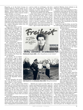 Biografie, es ist die letzte Lesung vor und sie nicht zu verdrängen, sich dem studierte Medizin, heute arbeitet er als
Schloss Bellevue. Gleich müsse er ver- Leid, den Verletzungen, sich all dem Oberarzt in der Orthopädie.
mutlich wieder weinen, lautet die Ankün- Schmutz zu stellen, den das System der                Gaucks Sohn serviert Budweiser-Bier,
digung. „Dieses Kapitel hat mich viele Unfreiheit über sie gebracht hatte.                  Chipsletten und zeigt auf die Fotos unter
Tränen gekostet. Und es wird mir wieder       Als Gauck im Herbst 2000 die Behörde dem Glas des Sofatisches. Auf einem Bild
schwer werden, es zu lesen.“                verließ, deren Name sich längst mit sei- sieht man ihn als Baby auf dem Bauch
   Dann taucht er ein in jene Zeit, als er nem verschmolzen hatte, war er selbst seines Vaters, auf dem nächsten im Kreis
Pfarrer in Rostock war, in den Dezember nicht mehr mit sich im Reinen. Gauck der Familie am Strand des Ostseebads
1987, da seine zwei Söhne endlich ausrei- wartete auf Angebote aus der Politik, ge- Wustrow, ein drittes zeigt Vater und Sohn
sen durften und er versteinert am Bahn- trieben vom Wunsch nach Anerkennung, bei einem Treffen in Amerika, dem Land
steig stand, sich nichts anmerken ließ und doch er wartete vergebens. „Ich hätte der Freiheit. Ihre Geschichte ist die des
seine Frau auf ihre Brust deutete und frag- gern gesehen, wenn mich die Politik ein- verlorenen Vaters.
te: „Andere Menschen haben hier ein geladen hätte, etwas Interessantes zu ma-                  Lange Zeit, sagt der Sohn, sei sein Va-
Herz. Was hast du?“                         chen“, sagt er heute über diese Zeit.           ter weit weniger empathisch und herzlich
   Gauck atmet schwer ins Für-                                                                         gewesen, eher ein „Verdränger
ther Mikrofon, er kämpft, von                                                                          vor dem Herrn“.
seiner Geschichte gerührt, mit                                                                            „Diese Warmherzigkeit, die
jedem Satz; gleich kommen                                                                              ihn heute auszeichnet, die hät-
dann wohl die Tränen. „Am                                                                              ten wir als Kinder damals ge-
Heiligen Abend 1987 fehlten                                                                            braucht“, sagt sein Sohn. Frü-
zwei Kinder, zwei Schwieger-                                                                           her aber sei es dem künftigen
töchter, drei Enkelkinder. Sie-                                                                        Bundespräsidenten schwerge-
ben der uns liebsten Menschen                                                                          fallen, seine Kinder zu loben,
waren fort, nur vier blieben un-                                                                       sich mit ihnen zu freuen. „El-
ter dem Tannenbaum.“                                                                                   terliche Liebesbezeugungen,
   Die Lautsprecher übertra-                                                                           die gab es bei uns selten. Das
gen ein Schlucken, die Tränen                                                                          höchste der Gefühle war mal
schießen in seine Augen, dann                                                                          eine Hand auf der Schulter.“
trinkt er Mineralwasser gegen                                                                          Wie gepanzert sei der Vater
die Emotionen. Es ist nicht                                                                            ihm vorgekommen.




                                                                                                    JOACHIM GAUCK
ganz klar, ob es die Trauer von                                                                           Entschuldigend fügt er hin-
damals ist, die in ihm wütet,                                                                          zu, dass seine Eltern von ihren
oder die Freude, sie überwun-                                                                          eigenen Eltern auch nur wenig
den zu haben. Die Pause dau- Wahlkämpfer Gauck 1990: „Mein Hauptthema ist die Freiheit“                Herzlichkeit erfahren hätten.
ert 16 Sekunden.                                                                                       Als Joachim Gauck elf war,
   „Ich dachte, ich sei früher                                                                         wurde sein Vater eines Abends
cool gewesen“, sagt er dann,                                                                           von fremden Männern in ei-
den wässrigen Blick ins Publi-                                                                         nem blauen Opel abgeholt und
kum gerichtet. „Ich hab mich                                                                           später nach Sibirien verfrach-
zumindest ziemlich cool gege-                                                                          tet, verurteilt zu zweimal 25
ben. Aber in diesem Buch kom-                                                                          Jahren Gulag. Wo der Vater
me ich in eine Tiefe des Erin-                                                                         war, ob er noch lebte, erfuhr
nerns, die mich an den Rand                                                                            die Familie nicht. Der Mutter
meiner psychischen Möglich-                                                                            rieten die Behörden, sich schei-
keiten bringt. Jedenfalls begeg-                                                                       den zu lassen, ihr Mann sei
nen mir Tränen, die ich vorher                                                                         schließlich ein Spion.
nicht kannte.“ Einen Bundes-                                                                              Vier Jahre später, nach Sta-
präsidenten, der sein Inneres                                                                          lins Tod, stand der Vater wie-
so freizügig nach außen kehrt,                                                                         der vor der Tür, ausgemergelt,
                                                                                                    JOACHIM GAUCK




kannte die Republik bislang                                                                            in jeder Hinsicht unterkühlt.
noch nicht.                                                                                               Er sei glücklich, sagt Chris-
   Er habe gemerkt, wie wich-                                                                          tian Gauck, dass sein Vater in
tig es war, das Buch zu schrei- Sohn Gauck (2. v. r.), Schwester, Eltern 1943: Wenig Herzlichkeit      den vergangenen Jahren seine
ben, erklärt er dem Fürther                                                                            Defizite aufgearbeitet habe.
Publikum. „Als ich durch diese Tränen         Damals sei er ganz in sich selbst ver- Als er diesen Prozess abgeschlossen hatte,
durch war, ist etwas Wunderschönes pas- sunken und depressiv geworden, sagt sein schrieb Joachim Gauck Briefe an seine
siert. Ich habe gemerkt, dass ich mich als ältester Sohn. Christian Gauck empfängt Kinder und suchte das Gespräch. Das
69-jähriger Mann noch mal verändern mit Espadrilles an den Füßen und ent- habe ihnen den eigenen Vater wieder na-
konnte. Es hat mir dazu verholfen, ein schuldigt sich erst mal. „Ich musste eben hegebracht, sagt sein Sohn. Wenn man
Stück näher zu mir zu kommen, zu mei- mit mir selbst auf ein Bier anstoßen.“ Es den früheren Joachim Gauck mit dem
nen Gefühlen, auch zu meiner verdeck- sind wunderbare Tage, sein Vater wird heutigen vergleiche, dann müsse er sagen:
ten, verborgenen Trauer über ein Leben Bundespräsident, und gerade eben hat er „Das ist ein völlig anderer Mensch!“
in Unfreiheit.“                             den Zuschlag für ein altes Häuschen in             Die Folge einer intensiven Beschäfti-
   Zehn Jahre lang hatte Gauck nach der Blankenese bekommen. Seit er im Winter gung mit sich selbst ist oft nicht nur be-
Wende zunächst die Stasi-Unterlagenbe- 1987 mit dem Zug der DDR entkam und wussteres Handeln, sondern auch ein
hörde geleitet, die größte Therapiebehör- den Vater zurückließ, lebt Christian übersteigertes Selbstbewusstsein. Der
de des Landes. Er half vielen Ostdeut- Gauck in Hamburg. Hier konnte er jenen heutige Gauck ist mit sich und seinen
schen, nicht ohne sanften Zwang, sich mit Traum verwirklichen, der ihm drüben aus Qualitäten ziemlich zufrieden und teilt
ihrer Vergangenheit auseinanderzusetzen politischen Gründen verwehrt wurde, er das auch gern mit. Zu Beginn seiner Le-
                                                    D E R   S P I E G E L   1 1 / 2 0 1 2                                           31
 