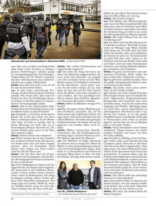 Haben Sie die allein? Die Antwort lautet
                                                                                                                          dann oft: Mein Mann ist viel weg.
                                                                                                                          SPIEGEL: Mit welchen Folgen?
                                                                                                                          Juul: Viele Mütter sind Alleinerziehende,
                                                                                                                          auch wenn der Mann manchmal hilft. Das
                                                                                                                          führt dazu, dass sie bisweilen einen Müt-
                                                                                                                          ter-Chauvinismus entwickeln: Sie haben
                                                                                                                          die Verantwortung, da stört es nur, wenn
                                                                                                                          der Idiot gelegentlich im Weg herumsteht.
                                                                                                                          SPIEGEL: Was sollen Männer tun, die voll
                                                                                                                          berufstätig sind?
                                                                                                                          Juul: Vor allem nicht die Beziehung zu ih-
                                                                                                                          ren Kindern verlieren. Was heißt es denn,
                                                                                                                          wenn ein Manager sagt: Meine Familie




                                                                                             GOTTFRIED STOPPEL
                                                                                                                          steht hinter mir. Es heißt doch: Ich stehe
                                                                                                                          neben der Familie, oder, noch schlimmer,
                                                                                                                          die Familie ist unter mir. Sie funktioniert
                                                                                                                          in jedem Fall ohne mich. Später, in der
Polizeieinsatz nach Schul-Amoklauf in Winnenden 2009: „Unheimliche Wut“                                                   Pubertät, kommen die Kinder nicht mehr
                                                                                                                          zum Vater, wenn sie einen Erwachsenen
zum Alter von 15 Jahren verbringt heute        SPIEGEL: Wie sollten Erzieherinnen auf                                     brauchen. Aus solchen fehlenden Bindun-
jedes Kind 25 000 Stunden in pädago-           Aggressivität reagieren?                                                   gen entstehen viele Probleme.
gischen Einrichtungen, schärfer gesagt         Juul: Gar nicht. Ein Junge hat einem an-                                   SPIEGEL: Sie gelten als Vertreter einer ent-
in zwangspädagogischen Einrichtungen.          deren sein Spielzeug weggenommen, der                                      spannten Erziehung. Dafür stellen Sie
Umgerechnet auf die Woche entspricht           erste rennt ihm hinterher, sie prügeln                                     ganz schön hohe Ansprüche an Eltern.
das dem Arbeitspensum eines Industrie-         sich. Die normalste Sache auf der Welt.                                    Juul: Es gibt keine perfekte Familie. Doch
arbeiters im vorigen Jahrhundert.              Kinder müssen die Fähigkeit entwickeln,                                    die größte therapeutische Kraft in unse-
SPIEGEL: Das hört sich nicht so an, als ob     die die Amerikaner „street smart“ nen-                                     rem Leben ist die Familie.
Sie das für Fortschritt halten.                nen: Ist der andere stärker als ich, oder                                  SPIEGEL: Das heißt, wenn etwas schief-
Juul: Es gibt keine ausreichende For-          kann ich ihm eins auf die Nase hauen?                                      läuft, ist die Familie schuld?
schung, ob diese Betreuung den Kindern         Doch die Mütter rufen dann einander an                                     Juul: Schuld, was heißt schuld? Deutsche
schadet. Wir wissen aber, dass rund ein        und erzählen, wer wen geschlagen hat.                                      Eltern fragen immer nach der Schuld. Bu-
Fünftel der Ein- bis Zweijährigen darun-       Eltern müssen ihren Kindern signalisie-                                    limie, Magersucht, Drogenmissbrauch,
ter leiden, in die Kita gehen zu müssen,       ren: Du musst dich selber schützen.                                        Komasaufen sind Ausdruck einer exis-
weil sie Trennungsängste haben.                SPIEGEL: Haben die Mädchen weniger Pro-                                    tentiellen Krise, und die hat meist ihren
SPIEGEL: Das ist eine schmerzhafte Zahl,       bleme?                                                                     Ausgang in der Familie. Allerdings neigen
insbesondere für berufstätige Frauen. Sol-     Juul: Bei Teenagern haben Mädchen grö-                                     wir auch dazu, unsere Jugendlichen zu
len Mütter lieber zu Hause bleiben?            ßere Probleme, besonders die, die bis                                      pathologisieren. Wer heute 16 oder 17 ist,
Juul: Ich glaube, es ist besser, wenn unsere   dahin immer gut funktioniert haben. Ich                                    könnte fast meinen, er sei das größte
Kinder die ersten drei Jahre mit ihren         sage immer: Seid nicht zufrieden mit den                                   Feindbild unserer Gesellschaft. Dabei gab
Eltern verbringen dürfen, ob mit Mutter        stillen Mädchen. Sie haben das geringste                                   es Komasaufen auch schon zu meiner
oder Vater ist nicht so wichtig. Das ist       Selbstbewusstsein. Sie haben sich nie ab-                                  Jugend, und bei den um die 40-Jährigen
meine Meinung, ich weiß, dass sie in           gegrenzt und wurden dafür noch be-                                         gibt es viel mehr Trinker.
Deutschland politisch inkorrekt ist. Die       lohnt.                                                                     SPIEGEL: Schul-Amokläufer waren früher
meisten Kinder gehen gern in die Kita,         SPIEGEL: Mütter, Lehrerinnen, Kita-Be-                                     unbekannt. Einige kommen aus relativ
aber einzelne leiden.                          treuerinnen, alle, die Erziehungsverant-                                   intakten Familien und waren vor ihrer
SPIEGEL: Können Eltern das erkennen?           wortung tragen, scheinen Frauen zu sein.                                   Tat nicht auffällig.
Juul: Eltern merken das an den Tonalitä-       Wo bleiben eigentlich die Männer?                                          Juul: Ich finde es auffällig, wenn ein Teen-
ten, in denen ein Kind weint. Bei den ers-     Juul: Die Mehrheit ist leider abwesend,                                    ager sieben, acht, neun Stunden pro Tag
ten Stufen muss man sich keine Sorgen          sie nehmen sich zu wenig Zeit. Wenn ich                                    Computer spielt. Dann hat er den Kon-
machen. Aber ein bestimmter Grad               Mütter in einer Gesprächsgruppe betreue                                    takt mit seinen Eltern abgebrochen. Viele
drückt echte Ängste aus. Kitas sollten         und eine Vorstellungsrunde mache, dann                                     sagen dann, die bösen Ballerspiele seien
nicht für alle die Norm sein.                  heißt es in Deutschland und Österreich                                     schuld. Doch das kommt nicht vom Com-
SPIEGEL : Von der Kita über die Grund-         meistens: Mein Name ist Julia, ich habe                                    puterspielen. Es kommt daher, dass die
schule bis zum Gymnasium sind die Kin-         drei Kinder. Ich frage dann immer zurück:                                  Familie nicht funktioniert und die Kinder
der überwiegend mit Frauen zusammen.                                                                                      nicht Widerstandskraft, sondern eine un-
Ist das ein Problem?                                                                                                      heimliche Wut aufbauen. Wenn Eltern zu
Juul: Viele Pädagoginnen können mit der                                                                                   mir kommen und klagen, dass ihr Sohn
Aggressivität von Jungen nicht umgehen.                                                                                   dauernd daddelt, frage ich, ob sie wissen,
Die passt nicht in ihr weibliches Werte-                                                                                  wie es ihm geht. Das können die meisten
system. Frauen wollen immer darüber                                                                                       nicht beantworten.
                                                                                             MANFRED WITT / DER SPIEGEL




reden, schon im Kindergarten. Für Jungs                                                                                   SPIEGEL: Den Eltern fehlt das aufrichtige
ist dagegen wichtig, immer wieder aufs                                                                                    Interesse an ihren Kindern?
Neue eine Hierarchie festzusetzen. Ein                                                                                    Juul: Unser großer Fehler ist, dass wir nur
Junge sagte mir einmal: Weißt du, wenn                                                                                    darauf schauen, wie sich jemand verhält,
wir Fußball spielen, kann nur einer Mi-                                                                                   nicht darauf, wie es ihm geht. Hinterher
chael Laudrup sein, der Star, nicht alle.                                                                                 heißt es dann: Er war immer so nett.
                                               Juul (M.), SPIEGEL-Redakteure*                                             SPIEGEL: Herr Juul, wir danken Ihnen für
* Cordula Meyer und Jan Friedmann in Aarhus.   „So verdammt genial bist du gar nicht“                                     dieses Gespräch.
46                                                   D E R   S P I E G E L   1 1 / 2 0 1 2
 