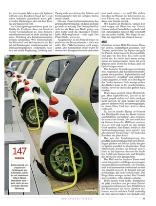 der vor ein paar Jahren gern als Spitzen-   Zwang nicht verzichten; das Polizei- und                                 statt nach unten – na und? Wir stellen
lobbyist zum Bundesverband der Deut-        Ordnungsrecht hält die nötigen Instru-                                   trotzdem im Wandel der Jahreszeiten un-
schen Industrie gewechselt wäre, gibt       mente bereit.                                                            sere Uhren um, erst eine Stunde vor,
jetzt den Ökoheiligen, der mit dem Fahr-      Ob eine Umweltschutzmaßnahme den                                       dann eine Stunde zurück.
rad zur Kanzlerin rollt.                    gewünschten Erfolg hat, ist dann am Ende                                    Wir kaufen im Bioladen, tanken E10
   Im Gesetzgebungsverfahren geht die       gar nicht so wichtig. Das Dosenpfand hat                                 und steigen auf Ökostrom um. Unsere
Politik die Probleme dann mit bürokra-      nicht nur die Dose vom Markt gefegt, son-                                Häuser sind mit Solardächern gedeckt und
tischer Gründlichkeit an. Das Bundes-       dern leider auch die ökologisch vorteil-                                 mit Dämmplatten beklebt. Das verschafft
umweltministerium ist nicht zufällig aus    hafte Mehrwegflasche – aber egal: Das                                    uns ein gutes Gefühl. Die Frage ist nur:
einer Abteilung des Bundesinnenminis-       Pfand bleibt, wie es ist.                                                Was hat eigentlich die Umwelt davon?
teriums entstanden. Weil Umweltschutz         Ausgerechnet in den Umweltzonen ex-
für Wirtschaft und Verbraucher in der Re-   plodieren die Feinstaubwerte – doch was                                  Müll
gel mit Belastungen, mindestens aber mit    soll’s. Der Plakettenzwang wird ausge-                                   Ich trenne meinen Müll. Vor meiner Haus-
Unbequemlichkeiten einhergeht, lässt        dehnt. Die Sommerzeit treibt wider Er-                                   tür stehen, symmetrisch geordnet, vier
sich auf straffe Beplanung, Lenkung und     warten den Energieverbrauch nach oben                                    Tonnen: rechts blau für Papier und gelb
                                                                                                                     für Plastik, links braun für Gartenabfälle
                                                                                                                     und grau für den Rest. Das sieht nicht
                                                                                                                     schön aus. Es riecht auch etwas streng,
                                                                                                                     zumal an Sommertagen, wenn ich gern
                                                                                                                     draußen säße. Doch mir ist klar, dass ich
                                                                                                                     Opfer bringen muss.
                                                                                                                        Die deutsche Verpackungsverordnung
                                                                                                                     wird respektiert, das Kreislaufwirtschafts-
                                                                                                                     gesetz hoch geachtet. Joghurtbecher sind
                                                                                                                     „restentleert“, „tropffrei“ und „löffelrein“
                                                                                                                     zurückzugeben, so steht es in den Regeln
                                                                                                                     des Dualen Systems. Nicht wenige stellen
                                                                                                                     den Becher sogar in die Geschirrspülma-
                                                                                                                     schine, bevor sie ihn in den gelben Sack
                                                                                                                     stopfen.
                                                                                                                        Doch dann passiert etwas Merkwürdi-
                                                                                                                     ges. Mein Joghurtbecher, den ich so lie-
                                                                                                                     bevoll gespült und sortiert habe, wird gar
                                                                                                                     nicht recycelt. Er wird wieder mit dem
                                                                                                                     ganzen anderen Müll zusammengekippt.
                                                                                                                     In einem Ofen. Und dort wird er dann
                                                                                                                     verbrannt.
                                                                                                                        Ja, das ist erlaubt. Genau 36 Prozent
                                                                                                                     des Plastikmülls muss das Duale System
                                                                                                                     „wertstofflich verwerten“, also recyceln,
                                                                                                                     so steht es im Gesetz. Mit den restlichen
                                                                                                                     64 Prozent kann die Müllfirma machen,
                                                                                                                     was sie will und womit sie das meiste
                                                                                                                     Geld verdient. Der Dreck landet in der
                                                                                                                     Verbrennungsanlage; man spricht von
                                                                                                                     „thermischer Verwertung“. So findet der
                                                                                                                     Kreislauf ein jähes Ende.
                                                                                                                        Der von der Bundesregierung ein-
                                                                                                                     gesetzte Sachverständigenrat für Umwelt-
                                                                                                                     fragen plädiert seit Jahren dafür, das gan-
                                                                                                                     ze System gründlich zu überdenken. Zwei


   147
     Gramm
                                                                                                                     Mülltonnen würden im Prinzip ausrei-
                                                                                                                     chen, so die Experten: die erste für feuch-
                                                                                                                     ten Abfall wie Essensreste und Windeln,
                                                                                                                     die zweite für den ganzen Rest.
                                                                                                                        Der Müll aus der feuchten Tonne wird
                                                                                                                     zunächst genutzt, um Biogas zu erzeugen,
 Kohlendioxid ver-                                                                                                   und anschließend verbrannt. Der Trocken-
     ursacht ein                                                                                                     müll wird automatisch sortiert und so weit
  Elektroauto pro                                                                                                    wie möglich recycelt. Es handelt sich um
 Kilometer, wenn                                                                                                     ein Konzept, das viele Vorteile hätte. Der
 es mit herkömm-                                                                                                     Bürger hätte weniger Arbeit. Der Umwelt
   lichem Strom                                                                                                      wäre geholfen. Alles würde einfacher.
 betrieben wird –                                                                                                       Doch daraus wird nichts. Stattdessen
                                                                                            RICHARD WAREHAM / CARO




 weit mehr als ein                                                                                                   ist jetzt zwischen den privaten Entsor-
 normales Benzin-                                                                                                    gungsunternehmen und den Abfallfirmen
      fahrzeug.                                                                                                      der Kommunen ein Streit darüber ent-
                                                                             Elektroautos                            brannt, wer für welchen Abfall zuständig
                                                                                                                     ist. Seit kurzem haben wir deshalb eine
                                                  D E R   S P I E G E L   1 1 / 2 0 1 2                                                                       61
 