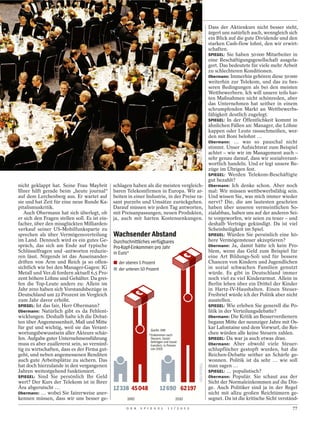 Dass der Aktienkurs nicht besser steht,
                                                                                               ärgert uns natürlich auch, wenngleich sich
                                                                                               ein Blick auf die gute Dividende und den
                                                                                               starken Cash-flow lohnt, den wir erwirt-
                                                                                               schaften.
                                                                                               SPIEGEL: Sie haben 50 000 Mitarbeiter in
                                                                                               eine Beschäftigungsgesellschaft ausgela-
                                                                                               gert. Das bedeutete für viele mehr Arbeit
                                                                                               zu schlechteren Konditionen.
                                                                                               Obermann: Immerhin gehören diese 50 000
                                                                                               weiterhin zur Telekom, und das zu bes-
                                                                                               seren Bedingungen als bei den meisten
                                                                                               Wettbewerbern. Ich will unsere teils har-
                                                                                               ten Maßnahmen nicht schönreden, aber
                                                                                               das Unternehmen hat seither in einem
                                                                                               schrumpfenden Markt an Wettbewerbs-
                                                                                               fähigkeit deutlich zugelegt.
                                                                                               SPIEGEL: In der Öffentlichkeit kommt in
                                                                                               ähnlichen Fällen an: Manager, die Löhne
                                                                                               kappen oder Leute rausschmeißen, wer-
                                                                                               den mit Boni belohnt …
                                                                                               Obermann: … was so pauschal nicht
                                                                                               stimmt. Unser Aufsichtsrat zum Beispiel
                                                                                               achtet – wie wir im Management auch –
                                                                                               sehr genau darauf, dass wir sozialverant-
                                                                                               wortlich handeln. Und er legt unsere Be-
                                                                                               züge im Übrigen fest.
                                                                                               SPIEGEL: Werden Telekom-Beschäftigte
                                                                                               gut bezahlt?
nicht geklappt hat. Seine Frau Maybrit         schlagen haben als die meisten vergleich-       Obermann: Ich denke schon. Aber noch
Illner hilft gerade beim „heute journal“       baren Telekomfirmen in Europa. Wir ar-          mal: Wir müssen wettbewerbsfähig sein.
auf dem Lerchenberg aus. Er wartet auf         beiten in einer Industrie, in der Preise ra-    Und wissen Sie, was mich immer wieder
sie und hat Zeit für eine neue Runde Ka-       sant purzeln und Umsätze zurückgehen.           nervt? Die, die am lautesten geschrien
pitalismuskritik.                              Darauf müssen wir jeden Tag antworten,          haben über unseren vermeintlichen So-
   Auch Obermann hat sich überlegt, ob         mit Preisanpassungen, neuen Produkten,          zialabbau, haben uns auf der anderen Sei-
er sich den Fragen stellen soll. Es ist ein-   ja, auch mit harten Kostensenkungen.            te vorgeworfen, wir seien zu teuer – und
facher, über den missglückten Milliarden-                                                      deshalb Verträge gekündigt. Da ist viel
verkauf seiner US-Mobilfunksparte zu                                                           Scheinheiligkeit im Spiel.
sprechen als über Vermögensverteilung          Wachsender Abstand                              SPIEGEL: Würden Sie persönlich eine hö-
im Land. Dennoch wird es ein gutes Ge-         Durchschnittliches verfügbares                  here Vermögensteuer akzeptieren?
spräch, das sich am Ende auf typische          Pro-Kopf-Einkommen pro Jahr                     Obermann: Ja, damit hätte ich kein Pro-
Schlüsselfragen und -antworten reduzie-        in Euro*                                        blem, wenn das Geld zum Beispiel für
ren lässt. Nirgends ist das Auseinander-                                                       eine Art Bildungs-Soli und für bessere
driften von Arm und Reich ja so offen-         Q der oberen 5 Prozent                          Chancen von Kindern und Jugendlichen
sichtlich wie bei den Manager-Gagen: IG        Q der unteren 50 Prozent                        in sozial schwachen Familien genutzt
Metall und Ver.di fordern aktuell 6,5 Pro-                                                     würde. Es gibt in Deutschland immer
zent höhere Löhne und Gehälter. Da grei-                                                       noch viel zu viel Kinderarmut. Allein in
fen die Top-Leute anders zu: Allein im                                                         Berlin leben über ein Drittel der Kinder
Jahr 2010 haben sich Vorstandsbezüge in                                                        in Hartz-IV-Haushalten. Einen Steuer-
Deutschland um 22 Prozent im Vergleich                                                         Freibrief würde ich der Politik aber nicht
zum Jahr davor erhöht.                                                                         ausstellen.
SPIEGEL: Ist das fair, Herr Obermann?                                                          SPIEGEL: Wie erleben Sie generell die Po-
Obermann: Natürlich gibt es da Fehlent-                                                        litik in der Verteilungsdebatte?
wicklungen. Deshalb halte ich die Debat-                                                       Obermann: Die Kritik an Besserverdienern
ten über Angemessenheit, Maß und Mitte                                                         begann Mitte der neunziger Jahre mit Os-
für gut und wichtig, weil sie das Verant-                         Quelle: DIW
                                                                                               kar Lafontaine und dem Vorwurf, die Rei-
wortungsbewusstsein aller Akteure schär-                         *Einkommen nach               chen würden alle keine Steuern zahlen.
fen. Aufgabe guter Unternehmensführung                            Steuern, Sozial-             SPIEGEL: Da war ja auch etwas dran.
                                                                  beiträgen und Sozial-
muss es aber zuallererst sein, so vernünf-                        transfers, in Preisen        Obermann: Aber obwohl viele Steuer-
tig zu wirtschaften, dass es der Firma gut-                       von 2005                     schlupflöcher gestopft wurden, hat die
geht, und neben angemessenen Renditen                                                          Reichen-Debatte seither an Schärfe ge-
auch gute Arbeitsplätze zu sichern. Das                                                        wonnen. Politik ist da sehr … wie soll
hat doch hierzulande in den vergangenen                                                        man sagen …
Jahren weitestgehend funktioniert.                                                             SPIEGEL: … populistisch?
SPIEGEL: Sind Sie persönlich Ihr Geld                                                          Obermann: Populär. Sie schaut aus der
wert? Der Kurs der Telekom ist in Ihrer                                                        Sicht der Normaleinkommen auf die Din-
Ära abgerutscht …                              12338 45048                12690 62197          ge. Auch Politiker sind ja in der Regel
Obermann: … wobei Sie fairerweise aner-                                                        nicht mit allzu großen Reichtümern ge-
kennen müssen, dass wir uns besser ge-                1992                           2010      segnet. Da ist die kritische Sicht verständ-
                                                     D E R   S P I E G E L     1 1 / 2 0 1 2                                            77
 