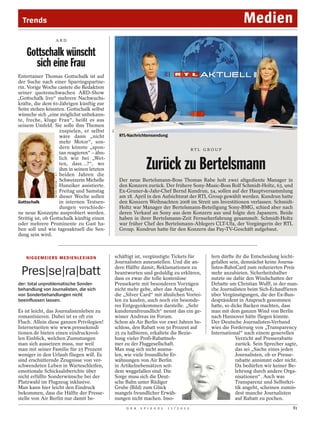 Trends                                                                                                                   Medien
                            ARD


    Gottschalk wünscht
      sich eine Frau
Entertainer Thomas Gottschalk ist auf
der Suche nach einer Sparringspartne-
rin. Vorige Woche castete die Redaktion
seiner quotenschwachen ARD-Show
„Gottschalk live“ mehrere Nachwuchs-
kräfte, die dem 61-Jährigen künftig zur
Seite stehen könnten. Gottschalk selbst
wünsche sich „eine möglichst unbekann-
te, freche, kluge Frau“, heißt es aus
seinem Umfeld. Sie solle ihm Themen
                                                    RTL




                     zuspielen, er selbst
                     wäre dann „nicht                       RTL-Nachrichtensendung
                     mehr Motor“, son-
                     dern könnte „spon-                                                                RTL GROUP
                     tan reagieren“ – ähn-
                     lich wie bei „Wet-
                     ten, dass ...?“, wo
                     ihm in seinen letzten
                     beiden Jahren die
                                                                          Zurück zu Bertelsmann
                      METODI POPOW / T & T




                     Schweizerin Michelle                   Der neue Bertelsmann-Boss Thomas Rabe holt zwei altgediente Manager in
                     Hunziker assistierte.                  den Konzern zurück. Der frühere Sony-Music-Boss Rolf Schmidt-Holtz, 63, und
                     Freitag und Samstag                    Ex-Gruner-&-Jahr-Chef Bernd Kundrun, 54, sollen auf der Hauptversammlung
                     dieser Woche sollen                    am 18. April in den Aufsichtsrat der RTL Group gewählt werden. Kundrun hatte
Gottschalk           in internen Testsen-                   den Konzern Weihnachten 2008 im Streit um Investitionen verlassen. Schmidt-
                     dungen verschiede-                     Holtz war Manager der Bertelsmann-Beteiligung Sony-BMG, schied aber nach
ne neue Konzepte ausprobiert werden.                        deren Verkauf an Sony aus dem Konzern aus und folgte den Japanern. Beide
Strittig ist, ob Gottschalk künftig einen                   haben in ihrer Bertelsmann-Zeit Fernseherfahrung gesammelt. Schmidt-Holtz
oder mehrere Prominente zu Gast ha-                         war früher Chef des Bertelsmann-Ablegers CLT-Ufa, der Vorgängerin der RTL
ben soll und wie tagesaktuell die Sen-                      Group. Kundrun hatte für den Konzern das Pay-TV-Geschäft aufgebaut.
dung sein wird.



    N I G G E M E I E RS M E D I E N L E X I KO N         schäftigt ist, vergünstigte Tickets für            fern dürfte ihr die Entscheidung leicht-
                                                          Journalisten auszustellen. Und die an-             gefallen sein, demnächst keine Journa-
                                                          dere Hälfte damit, Reklamationen zu                listen-BahnCard zum reduzierten Preis
 Pres|se|ra|batt                                          beantworten und geduldig zu erklären,
                                                          dass es zwar die tolle kostenlose
                                                                                                             mehr anzubieten. Sicherheitshalber
                                                                                                             nutzte sie dafür den Windschatten der
der: total unproblematische Sonder-                       Pressekarte mit besonderen Vorzügen                Debatte um Christian Wulff, in der man-
behandlung von Journalisten, die sich                     nicht mehr gebe, aber das Angebot,                 che Journalisten beim Sich-Echauffieren
von Sonderbehandlungen nicht                              die „Silver Card“ mit ähnlichen Vortei-            über Vergünstigungen, die der Ex-Bun-
beeinflussen lassen.                                      len zu kaufen, auch noch ein besonde-              despräsident in Anspruch genommen
                                                          res Entgegenkommen darstelle. „Sehr                hatte, so dicke Backen machten, dass
Es ist leicht, das Journalistenleben zu                   kundenunfreundlich“ nennt das ein ge-              man mit dem ganzen Wind von Berlin
romantisieren. Dabei ist es oft ein                       wisser Andreas im Forum.                           nach Hannover hätte fliegen könnte.
Fluch. Allein diese ganzen Privilegien!                   Schon als Air Berlin vor zwei Jahren be-           Der Deutsche Journalisten-Verband
Internetseiten wie www.pressekondi                        schloss, den Rabatt von 50 Prozent auf             wies die Forderung von „Transparency
tionen.de bieten einen eindrucksvol-                      25 zu halbieren, erkaltete die Bezie-              International“ nach einem generellen
len Einblick, welchen Zumutungen                          hung vieler Profi-Rabattneh-                                   Verzicht auf Presserabatte
man sich aussetzen muss, nur weil                         mer zu der Fluggesellschaft.                                   zurück. Sein Sprecher sagte,
man mit seiner Familie für 25 Prozent                     Man mag sich nicht ausma-                                      das sei „Sache eines jeden
weniger in den Urlaub fliegen will. Es                    len, wie viele freundliche Er-                                 Journalisten, ob er Presse-
sind erschütternde Zeugnisse von ver-                     wähnungen von Air Berlin                                       rabatte annimmt oder nicht.
schwendeten Leben in Warteschleifen,                      in Artikelnebensätzen seit-                                    Da bedürfen wir keiner Be-
emotionale Schicksalsberichte über                        dem weggefallen sind. Die                                      lehrung durch andere Orga-
nicht erfüllte Sonderwünsche bei der                      Sorge muss sich die Deut-                                      nisationen“. Auch was
Platzwahl im Flugzeug inklusive.                          sche Bahn unter Rüdiger                                        Transparenz und Selbstkri-
Man kann hier leicht den Eindruck                         Grube (Bild) zum Glück                                         tik angeht, scheinen zumin-
bekommen, dass die Hälfte der Presse-                     mangels freundlicher Erwäh-                                    dest manche Journalisten
stelle von Air Berlin nur damit be-                       nungen nicht machen. Inso-                                     auf Rabatt zu pochen.
                                                               D E R   S P I E G E L   1 1 / 2 0 1 2                                              81
 