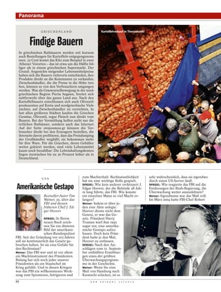 Panorama

                   GRIECHENLAND                                                   Kartoffelverkauf in Thessaloniki



         Findige Bauern
  In griechischen Rathäusern werden seit kurzem
  auch Bestellungen für Kartoffeln entgegengenom-
  men. 32 Cent kostet das Kilo zum Beispiel in zwei
  Athener Vororten – das ist etwa um die Hälfte bil-
  liger als in einem griechischen Supermarkt. Der
  Grund: Angesichts steigender Lebensmittelpreise
  haben sich die Bauern vielerorts entschieden, ihre
  Produkte direkt an die Kommunen zu verkaufen.
  Zwischenhändler, die die Preise in die Höhe trei-
  ben, können so von den Verbrauchern umgangen
  werden. Was als Graswurzelbewegung in der nord-
  griechischen Region Pieria begann, breitet sich
  mittlerweile über das ganze Land aus. Nach den
  Kartoffelbauern entschlossen sich auch Olivenöl-
  produzenten auf Kreta und nordgriechische Vieh-
  züchter, auf Zwischenhändler zu verzichten. In
  fast allen größeren Städten kaufen die Griechen
  Gemüse, Olivenöl, sogar Fleisch nun direkt vom
  Bauern. Bei der Vermittlung helfen nicht nur die
  örtlichen Rathäuser, sondern auch das Internet:
  Auf der Seite otoposmou.gr können die Ver-
  braucher direkt bei den Erzeugern bestellen, die
  ihrerseits davon profitieren, dass das Preisdumping
  der Großhändler wegfällt; sie bekommen mehr
  für ihre Ware. Für die Griechen, deren Gehälter
  weiter gekürzt werden, sind viele Lebensmittel
  kaum noch bezahlbar: Die Lebenshaltungskosten
  liegen inzwischen bis zu 30 Prozent höher als in
  Deutschland.




                                USA
                                                                     zum Machterhalt. Rechtsstaatlichkeit            sehr wahrscheinlich, dass sie irgendwo
                                                                     hat nie eine wichtige Rolle gespielt.           durch einen US-Server läuft.
                                                                     SPIEGEL: Wie kein anderer verkörpert J.         SPIEGEL: Wie reagierte das FBI auf die
Amerikanische Gestapo                                                Edgar Hoover, der die Behörde 48 Jah-
                                                                     re lang führte, das FBI. Wie konnte
                                                                                                                     Forderungen der Bush-Regierung, die
                                                                                                                     Überwachung weiter auszudehnen?
                                              Bestseller-Autor Tim   ein einzelner Mann so viel Macht er-            Weiner: Irgendwann war das Maß voll.
                                              Weiner, 55, über das   langen?                                         Im März 2004 hatte FBI-Chef Robert
                                              FBI und dessen         Weiner: Indem er über je-
                                              früheren Chef J. Ed-   den eine Akte anlegte.
                 JÖRG STEINMETZ PHOTOGRAPHY




                                                                                                  Hoover 1954
                                              gar Hoover             Hoover diente nicht dem
                                                                     Gesetz, er war das Ge-
                    SPIEGEL: In Ihrem                                setz. Präsident Harry
                    neuen Buch zeich-                                Truman warf ihm 1945
                    nen Sie ein düsteres                             sogar vor, eine amerika-
                    Bild der amerikani-                              nische Gestapo aufzu-
                    schen Bundespolizei                              bauen. Doch kein Präsi-
FBI. Seit der Gründung vor 103 Jahren                                dent hatte je den Mut,
soll sie kontinuierlich das Gesetz ge-                               Hoover zu entlassen.
brochen haben. Ist sie eine Gefahr für                               SPIEGEL: Nach den An-
den Rechtsstaat?                                                     schlägen vom 11. Septem-
Weiner: Das FBI war und ist vor allem                                ber enthüllten Ermittlun-
ein Machtinstrument des Präsidenten.                                 gen eines der größten
Bislang hat sich noch jeder unserer                                  Überwachungsprogram-
Präsidenten als ein Staatschef im                                    me in der Geschichte.
                                                                                                    ULLSTEIN BILD




Krieg gefühlt. Und in diesen Kriegen                                 Weiner: Wenn Sie eine
war das FBI ein willkommenes Werk-                                   Mail von Hamburg nach
zeug zum Spionieren, Intrigieren und                                 Karatschi schicken, ist es
88                                                                        D E R   S P I E G E L   1 1 / 2 0 1 2
 