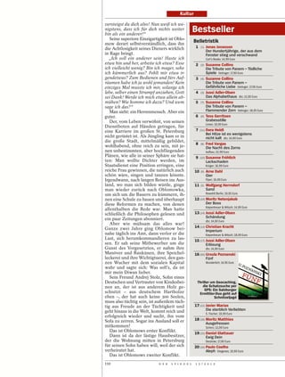 Kultur

versteigst du dich also! Nun weiß ich we-
nigstens, dass ich für dich nichts weiter
bin als ein anderer!“
                                                     Bestseller
   Seine superiore Einzigartigkeit ist Oblo-
mow derart selbstverständlich, dass ihn
                                                     Belletristik
die Achtlosigkeit seines Dieners wirklich             1   (1)   Jonas Jonasson
                                                                Der Hundertjährige, der aus dem
in Rage bringt.                                                 Fenster stieg und verschwand
  „Ich soll ein anderer sein! Haste ich                         Carl’s Books; 14,99 Euro
etwa hin und her, arbeite ich etwa? Esse              2   (2)   Suzanne Collins
ich vielleicht wenig? Bin ich mager, sehe                       Die Tribute von Panem – Tödliche
ich kümmerlich aus? Fehlt mir etwa ir-                          Spiele Oetinger; 17,90 Euro
gendetwas? Zum Bedienen und fürs Auf-                 3   (4)   Suzanne Collins
räumen habe ich ja wohl jemanden! Kein                          Die Tribute von Panem –
einziges Mal musste ich mir, solange ich                        Gefährliche Liebe Oetinger; 17,95 Euro
lebe, selber einen Strumpf anziehen, Gott             4   (3)   Jussi Adler-Olsen
sei Dank! Werde ich mich etwa allein ab-                        Das Alphabethaus dtv; 15,90 Euro
mühen? Wie komme ich dazu? Und wem                    5   (7)   Suzanne Collins
sage ich das?“                                                  Die Tribute von Panem –
   Man sieht: ein Herrenmensch. Aber ein                        Flammender Zorn Oetinger; 18,95 Euro
guter.                                                6   (6)   Tess Gerritsen
   Der, vom Leben verwöhnt, von seinen                          Grabesstille
                                                                Limes; 19,99 Euro
Dienstboten auf Händen getragen, für
eine Karriere im großen St. Petersburg                7   (11) Dora  Heldt
                                                                Bei Hitze ist es wenigstens
nicht gerüstet ist. Als Jüngling kam er in                      nicht kalt dtv; 14,90 Euro
die große Stadt, mittelmäßig gebildet,
                                                      8   (8)   Fred Vargas
wohlhabend, ohne reich zu sein, mit je-                         Die Nacht des Zorns
nen unbestimmten, aber hochfliegenden                           Aufbau; 22,99 Euro
Plänen, wie alle in seiner Sphäre sie hat-            9   (10) Susanne  Fröhlich
ten: Man wollte Dichter werden, im                              Lackschaden
Staatsdienst eine Position erringen, eine                       Krüger; 16,99 Euro
reiche Frau gewinnen, die natürlich auch             10   (9)   Arne Dahl
schön wäre, singen und tanzen könnte.                           Gier
Irgendwann, nach langen Reisen ins Aus-                         Piper; 16,99 Euro
land, wo man sich bilden würde, ginge                11   (5)   Wolfgang Herrndorf
man wieder zurück nach Oblomowka,                               Sand
um sich um die Bauern zu kümmern, ih-                           Rowohlt Berlin; 19,95 Euro
nen eine Schule zu bauen und überhaupt               12 (19) Moritz Netenjakob
diese Reformen zu machen, von denen                          Der Boss
                                                                Kiepenheuer & Witsch; 14,99 Euro
allenthalben die Rede war. Man hatte
schließlich die Philosophen gelesen und              13 (14) Jussi Adler-Olsen
                                                             Schändung
ein paar Zeitungen abonniert.                                   dtv; 14,90 Euro
   Aber wie mühsam das alles war!
Ganze zwei Jahre ging Oblomow bei-                   14 (13) Christian Kracht
                                                             Imperium
nahe täglich ins Amt, dann verlor er die                        Kiepenheuer & Witsch; 18,99 Euro
Lust, sich herumkommandieren zu las-                 15 (17) Jussi Adler-Olsen
sen. Er sah seine Mitbewerber um die                         Erlösung
Gunst des Vorgesetzten, er nahm ihre                            dtv; 14,90 Euro
Manöver und Rankünen, ihre Speichel-                 16 (20) Ursula Poznanski
leckerei und ihre Wichtigtuerei, den gan-                    Fünf
zen Wucher mit dem sozialen Kapital                             Wunderlich; 14,95 Euro
wahr und sagte sich: Was soll’s, da ist
mir mein Diwan lieber.
   Sein Freund Andrej Stolz, Sohn eines
Deutschen und Vertrauter von Kindesbei-               Thriller um Geocaching,
nen an, der ist aus anderem Holz ge-                     die Schatzsuche per
                                                           GPS: Ein Salzburger
schnitzt – aus deutschem Hartholze                     Ermittler-Duo geht auf
eben –, der hat auch keine 300 Seelen,                           Schnitzeljagd
muss also tüchtig sein, ist außerdem tüch-
tig aus Freude an der Tüchtigkeit und                17 (12) Javier Marías
geht hinaus in die Welt, kommt reich und                     Die sterblich Verliebten
                                                                S. Fischer; 19,99 Euro
erfolgreich wieder und sucht, ihn vom
Sofa zu zerren. Sogar ins Ausland soll er            18 (18) Moritz Matthies
                                                             Ausgefressen
mitkommen!                                                      Scherz; 13,99 Euro
   Das ist Oblomows erster Konflikt.
                                                     19 (15) Daniel Glattauer
   Dann ist da der lästige Hausbesitzer,                     Ewig Dein
der die Wohnung mitten in Petersburg                            Deuticke; 17,90 Euro
für seinen Sohn haben will, weil der sich            20 (16) Paulo Coelho
verheiratet hat.                                             Aleph Diogenes; 19,90 Euro
   Das ist Oblomows zweiter Konflikt.
110                          D E R   S P I E G E L   1 5 / 2 0 1 2
 
