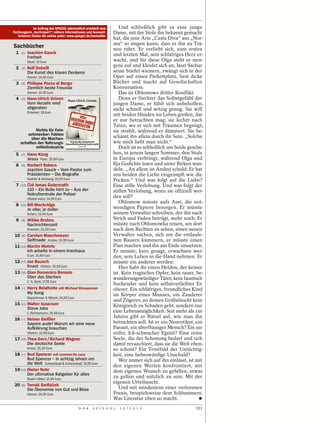 Im Auftrag des SPIEGEL wöchentlich ermittelt vom       Und schließlich gibt es eine junge
Fachmagazin „buchreport“; nähere Informationen und Auswahl-       Dame, mit der Stolz ihn bekannt gemacht
   kriterien finden Sie online unter: www.spiegel.de/bestseller
                                                                  hat, die jene Arie „Casta Diva“ aus „Nor-
                                                                  ma“ so singen kann, dass es ihn zu Trä-
Sachbücher                                                        nen rührt. Er verliebt sich, zum ersten
  1   (1)   Joachim Gauck                                         und letzten Mal, sein schläfriges Herz er-
            Freiheit
            Kösel; 10 Euro                                        wacht, und für diese Olga steht er mor-
  2   (2)   Rolf Dobelli
                                                                  gens auf und kleidet sich an, lässt Sachar
            Die Kunst des klaren Denkens                          seine Stiefel wienern, zwängt sich in der
            Hanser; 14,90 Euro                                    Oper auf einen Parkettplatz, liest dicke
  3   (5)   Philippe Pozzo di Borgo                               Bücher und macht auf Gesellschaften
            Ziemlich beste Freunde                                Konversation.
            Hanser; 14,90 Euro                                       Das ist Oblomows dritter Konflikt.
  4   (3)   Hans-Ulrich Grimm                                        Denn er fürchtet das Selbstgefühl der
            Vom Verzehr wird                                      jungen Dame, er fühlt sich unbeholfen,
            abgeraten                                             nicht schnell und witzig genug. Sie will
            Droemer; 18 Euro
                                                                  mit beiden Händen ins Leben greifen, das
                                                                  er nur betrachten mag; sie lechzt nach
                                                                  Taten, wo er sich mit Träumen begnügt;
              Nichts für Fein-                                    sie strahlt, während er dämmert. Sie be-
          schmecker: Fakten
            über die Machen-                                      schämt ihn allein durch ihr Sein. „Solche
      schaften der Nahrungs-                                      wie mich liebt man nicht.“
              mittelindustrie                                        Doch ist es schließlich um beide gesche-
  5   (7)   Hans Küng                                             hen, in jenem langen Sommer, den Stolz
            Jesus Piper; 19,99 Euro                               in Europa verbringt, während Olga und
  6   (4)   Norbert Robers                                        Ilja Gedichte lesen und unter Birken wan-
            Joachim Gauck – Vom Pastor zum                        deln. „An allem ist Andrej schuld: Er hat
            Präsidenten – Die Biograﬁe                            uns beiden die Liebe eingeimpft wie die
            Koehler & Amelang; 19,90 Euro                         Pocken.“ Und was folgt auf die Liebe?
  7   (12) Cid    Jonas Gutenrath                                 Eine stille Verlobung. Und was folgt der
            110 – Ein Bulle hört zu – Aus der                     stillen Verlobung, wenn sie offiziell wer-
            Notrufzentrale der Polizei
            Ullstein extra; 14,99 Euro
                                                                  den soll?
                                                                     Oblomow müsste aufs Amt, die not-
  8   (10) Bill Mockridge
            Je oller, je doller                                   wendigen Papiere besorgen. Er müsste
            Scherz; 14,99 Euro                                    seinem Verwalter schreiben, der ihn nach
  9   (6)   Wibke Bruhns                                          Strich und Faden betrügt, mehr noch: Er
            Nachrichtenzeit                                       müsste nach Oblomowka reisen, um dort
            Droemer; 22,99 Euro                                   nach dem Rechten zu sehen, einen neuen
 10   (8)Carsten Maschmeyer                                       Verwalter suchen, sich um die entlaufe-
         Selfmade Ariston; 19,99 Euro                             nen Bauern kümmern, er müsste einen
 11 (13) Martin Wehrle                                            Plan machen und ihn am Ende umsetzen.
         Ich arbeite in einem Irrenhaus                           Er müsste, kurz gesagt, erwachsen wer-
            Econ; 14,99 Euro                                      den, sein Leben in die Hand nehmen. Er
 12 (17) Joe Bausch                                               müsste ein anderer werden.
         Knast Ullstein; 19,99 Euro                                  Hier habt ihr einen Helden, der keiner
 13 (16) Gian Domenico Borasio                                    ist. Kein tragisches Opfer, kein rauer, be-
         Über das Sterben                                         wunderungswürdiger Täter, kein faustisch
            C. H. Beck; 17,95 Euro
                                                                  Suchender und kein selbstverliebter Er-
 14   (–)   Harry Belafonte mit Michael Shnayerson                oberer. Ein schläfriges, freundliches Kind
            My Song                                               im Körper eines Mannes, ein Zauderer
            Kiepenheuer & Witsch; 24,99 Euro
                                                                  und Zögerer, an dessen Grübelsucht kein
 15 (11) Walter Isaacson                                          Königreich zu Schaden geht, sondern nur
         Steve Jobs
            C. Bertelsmann; 24,99 Euro                            eine Lebensmöglichkeit. Seit mehr als 150
 16   (–)   Heiner Geißler
                                                                  Jahren gibt er Rätsel auf, wie man ihn
            Sapere aude! Warum wir eine neue                      betrachten soll. Ist er ein Neurotiker, ein
            Aufklärung brauchen                                   Parasit, ein überflüssiger Mensch? Ein un-
            Ullstein; 16,99 Euro                                  reifer, Ich-schwacher Egoist? Eine reine
 17 (19) Thea Dorn / Richard Wagner                               Seele, die der Schonung bedarf und sich
         Die deutsche Seele                                       damit revanchiert, dass sie die Welt eben-
            Knaus; 26,99 Euro                                     so schont? Ein Trostbild der Untüchtig-
 18   (–)Bud Spencer mit Lorenzo De Luca                          keit, eine liebeswürdige Unschuld?
         Bud Spencer – In achtzig Jahren um                          Wer immer sich auf ihn einlässt, ist mit
         die Welt Schwarzkopf & Schwarzkopf; 19,95 Euro
                                                                  den eigenen Werten konfrontiert, mit
 19 (14) Dieter Nuhr                                              dem eigenen Wunsch zu gefallen, etwas
         Der ultimative Ratgeber für alles
            Bastei Lübbe; 12,99 Euro
                                                                  zu gelten und nützlich zu sein. Mit der
                                                                  eigenen Urteilssucht.
 20   (9)   Tomáš Sedláček
            Die Ökonomie von Gut und Böse                            Und mit mindestens einer verlorenen
            Hanser; 24,90 Euro                                    Praxis, beispielsweise dem Schlummern.
                                                                  Was Literatur eben so macht.
                                               D E R   S P I E G E L   1 5 / 2 0 1 2                     111
 
