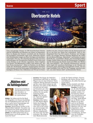 Szene                                                                                                                                                                      Sport
                                                                     EM 2012


                                                    Überteuerte Hotels




                                                                                                                                                                                                  ALEKSEY FURMAN / PICTURE ALLIANCE / DPA
                                                                                                                                                                            EM-Stadion in Kiew


  Gute und günstige Zimmer im EM-Ausrichterland Ukraine künften wie dem „Victoria“ haben sich die Zimmerpreise auf
  sind für Fußballfans seit Monaten nur schwer zu bekommen. bis zu 300 Euro pro Nacht fast verdreifacht. Auch in der
  Kurz vor Beginn des Turniers verschärft sich die Situation Hauptstadt Kiew hat TUI massive Probleme mit Vertrags-
  um bezahlbare Unterkünfte sogar noch: Zahlreiche ukraini- hotels. Vor wenigen Wochen stürmten Maskierte die Lobby
  sche Hotelbetreiber steigen aus ihren Verträgen mit dem Reise- der 400-Betten-Herberge „Slawutitsch“ und brachten sie unter
  veranstalter TUI aus. Der deutsche Konzern hatte als Gene- Kontrolle der „Luschnikow“-Bande, einer berüchtigten Mafia-
  ralbeauftragter der Europäischen Fußball-Union (Uefa) rund Gruppe. Seither haben sich dort die Zimmerpreise verdoppelt.
  14 000 Zimmer in der Ukraine angemietet. Nach Angaben Auf der Homepage des Hotels stand noch Mitte der Woche:
  von Kiewer TUI-Mitarbeitern wollen viele Hotels nun „hö- „Wir sind gekapert.“ Der deutsche Reisekonzern schreckt
  here Preise durchsetzen“. Allein in Charkow, wo die Mann- wohl wegen der unsicheren Rechtslage in der Ukraine vor
  schaft der Niederlande sämtliche Gruppenspiele bestreiten Prozessen gegen abtrünnige Vertragshotels zurück. Auf An-
  wird, darunter auch die Partie gegen Deutschland am 13. Juni, frage bestätigen Uefa und TUI die Vorgänge, sprechen aber
  kündigten elf Häuser ihre Abkommen mit TUI auf. In Unter- nur „von einer kleinen Zahl“ problematischer Hotels.




                                                     Eisenbeis: Das Image des hübschen            wurde die Optik wichtiger. Victoria
                  FUSSBALL
                                                     Dummchens trifft nicht zu. Barbara           Beckham oder Sylvie van der Vaart
                                                     Megert war mit dem Schweizer Natio-          sind Stilikonen, die selber Karriere ge-
     „Mädchen reizt                                  nalspieler Blerim Džemaili zusammen,         macht haben.

   die Aufstiegschance“                              auf den ersten Blick bedient sie alle
                                                     Klischees: Sie nahm an Miss-Wahlen
                                                     teil und tritt als Losfee
                                                                                                  SPIEGEL: Streben deshalb viele Mäd-
                                                                                                  chen ein Leben als Spielerfrau an?
                                                                                                                  Eisenbeis: Es gibt Frau-
                           Sportwissenschaftlerin    im Fernsehen auf. Aber                                       en, die über ihre Bezie-
                           und Buchautorin Chris-    Megert ist auch Juristin,                                    hung mit einem Profi
                           tine Eisenbeis, 32,       arbeitet für eine große                                      populär wurden. Co-
             ZELLER LENK




                           über das Phänomen         Schweizer Bank.                                              leen Rooney bekam
                                                                                                                 CLAUS CREMER / PRESSEFOTO ULMER / PICTURE ALLIANCE / DPA




                           der Spielerfrauen         SPIEGEL: Wie hat sich                                        eine Fernsehshow und
                                                     der Typus der Spieler-                                       einen Werbevertrag
SPIEGEL: Sie haben sich für Ihr Buch                 frau entwickelt?                                             mit Nike. Sarah Brand-
mit Biografien von Frauen beschäftigt,               Eisenbeis: Gaby Schus-                                       ner ist Model, in den
die mit Fußballstars liiert sind. Sie sa-            ter oder Bianca Illgner                                      Medien ist sie aber,
gen, es gebe keine Frauengruppe mit                  haben das Image des                                          weil sie mit Bastian
schlechterem Image. Warum?                           Anhängsels aufgebro-                                         Schweinsteiger liiert ist.
Eisenbeis: Spielerfrauen werden in der               chen und in den achtzi-                                      Mädchen reizt die Auf-
Öffentlichkeit belächelt. Sie gelten nur             ger und neunziger Jah-                                       stiegschance, doch
als Beiwerk der Profis und werden auf                ren Verträge für ihre                                        Spielerfrauen können
ihr Leben im goldenen Käfig reduziert.               Männer ausgehandelt.                                         sich schwerer selbst
SPIEGEL: Sie haben Interviews mit 14                 Sie waren der Typ Spie-                                      verwirklichen, die Kar-
Partnerinnen von Profis geführt. Wie                 lerberater. Mit steigen-                                     riere der Fußballer
lautet Ihr Fazit?                                    dem Medieninteresse       Paar Brandner, Schweinsteiger      geht immer vor.
                                                          D E R   S P I E G E L   1 5 / 2 0 1 2                                                                                             129
 
