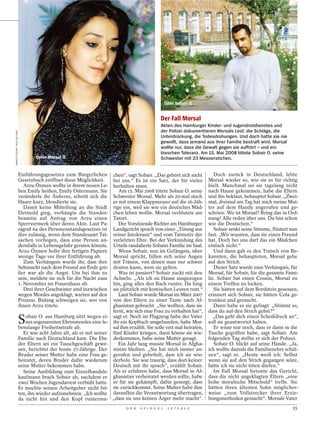 Täter Sobair O.


                                                                                                    Der Fall Morsal
                                                                                                    Akten des Hamburger Kinder- und Jugendnotdienstes und
                                                                                                    der Polizei dokumentieren Morsals Leid: die Schläge, die
MARCO ZITZOW / BILD ZEITUNG




                                                                                                    Unterdrückung, die Todesdrohungen. Und doch hatte sie nie
                                                                                                    gewollt, dass jemand aus ihrer Familie bestraft wird. Morsal
                                                                                                    wollte nur, dass die Gewalt gegen sie aufhört – und ein
                                                                                                    bisschen Toleranz. Am 15. Mai 2008 tötete Sobair O. seine
                                      Opfer Morsal O.                                               Schwester mit 23 Messerstichen.


                              Einführungsgesetzes zum Bürgerlichen         chen“, sagt Sobair. „Das gehört sich nicht         Doch zurück in Deutschland, lebte
                              Gesetzbuch eröffnet diese Möglichkeit.       bei uns.“ Es ist ein Satz, der für vieles       Morsal wieder so, wie sie es für richtig
                                 Arzu Özmen wollte in ihrem neuen Le-      herhalten muss.                                 hielt. Manchmal sei sie tagelang nicht
                              ben Emily heißen, Emily Ostermann. Sie          Am 15. Mai 2008 tötete Sobair O. seine       nach Hause gekommen, habe die Eltern
                              veränderte ihr Äußeres, schnitt sich die     Schwester Morsal. Mehr als 20-mal stach         und ihn beklaut, behauptet Sobair. „Zwei-
                              Haare kurz, blondierte sie.                  er mit einem Klappmesser auf die 16-Jäh-        mal, dreimal am Tag hat mich meine Mut-
                                 Damit keine Mitteilung an die Stadt       rige ein, weil sie wie ein deutsches Mäd-       ter auf dem Handy angerufen und ge-
                              Detmold ging, verhängte die Standes-         chen leben wollte. Morsal verblutete am         schrien: Wo ist Morsal? Bring das in Ord-
                              beamtin auf Antrag von Arzu einen            Tatort.                                         nung! Alle reden über uns. Du bist schon
                              Sperrvermerk über deren Akte. Laut Pa-          Der Vorsitzende Richter am Hamburger         wie die Deutschen.“
                              ragraf 64 des Personenstandsgesetzes ist     Landgericht sprach von einer „Tötung aus           Sobair senkt seine Stimme, flüstert nun
                              dies zulässig, wenn dem Standesamt Tat-      reiner Intoleranz“ und vom Tatmotiv der         fast. „Wir wussten, dass sie einen Freund
                              sachen vorliegen, dass eine Person an-       verletzten Ehre. Bei der Verkündung des         hat. Doch bei uns darf das ein Mädchen
                              dernfalls in Lebensgefahr geraten könnte.    Urteils randalierte Sobairs Familie im Saal.    einfach nicht.“
                              Arzu Özmen holte ihre fertigen Papiere          Wenn Sobair, nun im Gefängnis, über             Und dann gab es den Tratsch von Be-
                              wenige Tage vor ihrer Entführung ab.         Morsal spricht, füllen sich seine Augen         kannten, die behaupteten, Morsal gehe
                                 Zum Verhängnis wurde ihr, dass ihre       mit Tränen, von denen man nur schwer            auf den Strich.
                              Sehnsucht nach dem Freund am Ende grö-       deuten kann, wem sie gelten.                       Dieser Satz wurde zum Verhängnis, für
                              ßer war als die Angst. Um bei ihm zu            Was ist passiert? Sobair zuckt mit den       Morsal, für Sobair, für die gesamte Fami-
                              sein, meldete sie sich für die Nacht zum     Achseln. „Als ich zu Hause ausgezogen           lie. Sobair bat einen Cousin, Morsal zu
                              1. November im Frauenhaus ab.                bin, ging alles den Bach runter. Da hing        einem Treffen zu locken.
                                 Drei ihrer Geschwister sind inzwischen    sie plötzlich mit komischen Leuten rum.“           Sie hätten auf dem Bordstein gesessen,
                              wegen Mordes angeklagt, warten auf den          Laut Sobair wurde Morsal im März 2007        erinnert sich Sobair, sie hätten Cola ge-
                              Prozess. Bislang schweigen sie, wer von      von den Eltern zu einer Tante nach Af-          trunken und geraucht.
                              ihnen Arzu tötete.                           ghanistan gebracht. „Sie wollten, dass sie         Dann habe er sie gefragt: „Stimmt es,
                                                                           lernt, wie sich eine Frau zu verhalten hat“,    dass du auf den Strich gehst?“

                              S  obair O. aus Hamburg sitzt wegen ei-
                                 nes sogenannten Ehrenmordes eine le-
                              benslange Freiheitsstrafe ab.
                                                                           sagt er. Noch im Flugzeug habe der Vater
                                                                           ihr ein Kopftuch umgebunden, habe Mor-
                                                                           sal ihm erzählt. Sie solle erst mal heiraten,
                                                                                                                              „Das geht dich einen Scheißdreck an“,
                                                                                                                           soll sie geantwortet haben.
                                                                                                                              Er wisse nur noch, dass er dann in die
                                Er war acht Jahre alt, als er mit seiner   fünf Kinder kriegen, dann könne sie wie-        Tasche gegriffen habe, sagt Sobair. Am
                              Familie nach Deutschland kam. Die Ehe        derkommen, habe seine Mutter gesagt.            folgenden Tag stellte er sich der Polizei.
                              der Eltern sei ein Tauschgeschäft gewe-         Ein Jahr lang musste Morsal in Afgha-           Sobair O. blickt auf seine Hände. „Ja,
                              sen, berichtet der heute 27-Jährige. Der     nistan bleiben. „Sie hat mich immer an-         ich wollte damals die Familienehre schüt-
                              Bruder seiner Mutter habe eine Frau ge-      gerufen und gebettelt, dass ich sie wie-        zen“, sagt er. „Heute weiß ich: Selbst
                              heiratet, deren Bruder dafür wiederum        derhole. Sie war traurig, dass dort keiner      wenn sie auf den Strich gegangen wäre,
                              seine Mutter bekommen habe.                  Deutsch mit ihr sprach“, erzählt Sobair.        hätte ich sie nicht töten dürfen.“
                                Seine Ausbildung zum Einzelhandels-        Als er erfahren habe, dass Morsal in Af-           Im Fall Morsal betonte das Gericht,
                              kaufmann brach Sobair ab, nachdem er         ghanistan verheiratet werden sollte, habe       dass die nicht angeklagten Eltern „eine
                              zwei Wochen Jugendarrest verbüßt hatte.      er für sie gekämpft, dafür gesorgt, dass        hohe moralische Mitschuld“ treffe. Sie
                              Er mochte seinen Arbeitgeber nicht bit-      sie zurückkommt. Seine Mutter habe ihm          hätten ihren ältesten Sohn möglicher-
                              ten, ihn wieder aufzunehmen. „Ich wollte     daraufhin die Verantwortung übertragen,         weise „zum Vollstrecker ihrer Erzie-
                              da nicht hin und den Kopf runterma-          „dass sie uns keinen Ärger mehr macht“.         hungsmethoden gemacht“. Morsals Vater
                                                                                 D E R   S P I E G E L    1 5 / 2 0 1 2                                            35
 