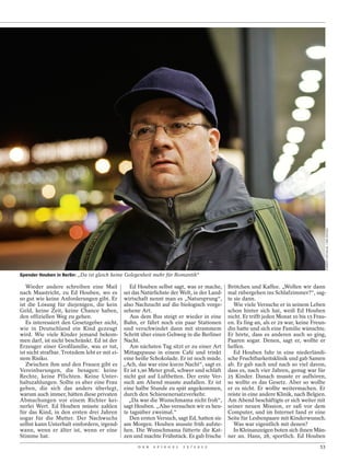 NORBERT MICHALKE / DER SPIEGEL
Spender Houben in Berlin: „Da ist gleich keine Gelegenheit mehr für Romantik“

   Wieder andere schreiben eine Mail           Ed Houben selbst sagt, was er mache,       Brötchen und Kaffee. „Wollen wir dann
nach Maastricht, zu Ed Houben, wo es sei das Natürlichste der Welt, in der Land-          mal rübergehen ins Schlafzimmer?“, sag-
so gut wie keine Anforderungen gibt. Er wirtschaft nennt man es „Natursprung“,            te sie dann.
ist die Lösung für diejenigen, die kein also Nachzucht auf die biologisch vorge-             Wie viele Versuche er in seinem Leben
Geld, keine Zeit, keine Chance haben, sehene Art.                                         schon hinter sich hat, weiß Ed Houben
den offiziellen Weg zu gehen.                  Aus dem Bus steigt er wieder in eine       nicht. Er trifft jeden Monat 10 bis 15 Frau-
   Es interessiert den Gesetzgeber nicht, Bahn, er fährt noch ein paar Stationen          en. Es fing an, als er 29 war, keine Freun-
wie in Deutschland ein Kind gezeugt und verschwindet dann mit strammem                    din hatte und sich eine Familie wünschte.
wird. Wie viele Kinder jemand bekom- Schritt über einen Gehweg in die Berliner            Er hörte, dass es anderen auch so ging,
men darf, ist nicht beschränkt. Ed ist der Nacht.                                         Paaren sogar. Denen, sagt er, wollte er
Erzeuger einer Großfamilie, was er tut,        Am nächsten Tag sitzt er zu einer Art      helfen.
ist nicht strafbar. Trotzdem lebt er mit ei- Mittagspause in einem Café und trinkt           Ed Houben fuhr in eine niederländi-
nem Risiko.                                  eine heiße Schokolade. Er ist noch müde.     sche Fruchtbarkeitsklinik und gab Samen
   Zwischen ihm und den Frauen gibt es „Ach, das war eine kurze Nacht“, sagt er.          ab. Er gab nach und nach so viel davon,
Vereinbarungen, die besagen: keine Er ist 1,90 Meter groß, schwer und schläft             dass es, nach vier Jahren, genug war für
Rechte, keine Pflichten. Keine Unter- nicht gut auf Luftbetten. Der erste Ver-            25 Kinder. Danach musste er aufhören,
haltszahlungen. Sollte es aber eine Frau such am Abend musste ausfallen. Er ist           so wollte es das Gesetz. Aber so wollte
geben, die sich das anders überlegt, eine halbe Stunde zu spät angekommen,                er es nicht. Er wollte weitermachen. Er
warum auch immer, hätten diese privaten durch den Schienenersatzverkehr.                  reiste in eine andere Klinik, nach Belgien.
Abmachungen vor einem Richter kei-             „Da war die Wunschmama nicht froh“,        Am Abend beschäftigte er sich weiter mit
nerlei Wert. Ed Houben müsste zahlen sagt Houben. „Also versuchen wir es heu-             seiner neuen Mission, er saß vor dem
für das Kind, in den ersten drei Jahren te tagsüber zweimal.“                             Computer, und im Internet fand er eine
sogar für die Mutter. Der Nachwuchs            Den ersten Versuch, sagt Ed, hatten sie    Seite für Lesbenpaare mit Kinderwunsch.
selbst kann Unterhalt einfordern, irgend- am Morgen. Houben musste früh aufste-              Was war eigentlich mit denen?
wann, wenn er älter ist, wenn er eine hen. Die Wunschmama fütterte die Kat-                  In Kleinanzeigen boten sich ihnen Män-
Stimme hat.                                  zen und machte Frühstück. Es gab frische     ner an. Hans, 28, sportlich. Ed Houben
                                                  D E R   S P I E G E L   1 5 / 2 0 1 2                                            53
 