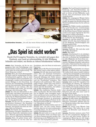 Venizelos: Das Land braucht jemanden mit
                                                                                                                                               Erfahrung und Entschlossenheit, um
                                                                                                                                               schwierige Entscheidungen zu treffen. Es
                                                                                                                                               geht ja neben all den Milliarden auch
                                                                                                                                               darum, dass Griechenland seinen Ruf
                                                                                                                                               wiederherstellt.
                                                                                                                                               SPIEGEL: Die vergangenen Monate haben
                                                                                                                                               vor allem kleineren Parteien Zulauf ver-
                                                                                                                                               schafft, die gegen den Kreditvertrag sind.
                                                                                                                                               Wird Griechenland dann für Sie nicht un-




                                                                                             NIKOS CHRISIKAKIS / AGENTUR FOCUS / DER SPIEGEL
                                                                                                                                               regierbar?
                                                                                                                                               Venizelos: Die Wähler werden entscheiden.
                                                                                                                                               Das Land braucht eine verantwortungs-
                                                                                                                                               volle Regierung. Wir müssen ja nicht nur
                                                                                                                                               die Beschlüsse unserer Partner umsetzen,
                                                                                                                                               sondern eine eigene Agenda für den Um-
                                                                                                                                               bau unseres Landes entwickeln.
                                                                                                                                               SPIEGEL: Heute ist Griechenland vor allem
                                                                                                                                               ein Symbol für den Niedergang.
                                                                                                                                               Venizelos: Ja, und das müssen wir schnell
                                                                                                                                               ändern. Ich will, dass meine Heimat wie-
Sozialistenführer Venizelos: „ Ich will, dass meine Heimat wieder für Hoffnung steht“                                                          der für Hoffnung, Glaubwürdigkeit und
                                                                                                                                               Professionalität steht.
                                                                                                                                               SPIEGEL: Macht Sie der schlechte Ruf Ihres
                                  GRIECHENLAND                                                                                                 Landes traurig?
                                                                                                                                               Venizelos: Natürlich. Wir sind aber nicht


    „Das Spiel ist nicht vorbei“                                                                                                               der größte Krisenherd.
                                                                                                                                               SPIEGEL: Wie bitte?
                                                                                                                                               Venizelos: Griechenland ist ein mittelgro-
                                                                                                                                               ßer Staat in Europa, unsere Schulden ma-
  Pasok-Chef Evangelos Venizelos, 55, verwahrt sich gegen den                                                                                  chen nur 2,5 Prozent der Verbindlichkei-
    Eindruck, sein Land sei reformunfähig. Er lobt Wolfgang                                                                                    ten aller Mitglieder der Euro-Zone aus.
                                                                                                                                               SPIEGEL: Das sieht der deutsche Finanz-
Schäuble und erklärt, wie Berlin an Athens Schuldenkrise verdient.                                                                             minister Wolfgang Schäuble wahrschein-
                                                                                                                                               lich anders. Kein Land hat ihn in den ver-
SPIEGEL: Herr Venizelos, als Sie im ver-       Sozialisten, aber die Partei ist nicht mein                                                     gangenen zwei Jahren so beschäftigt wie
gangenen Jahr vom Verteidigungs- zum           Eigentum.                                                                                       Griechenland.
Finanzminister wurden, haben Sie gesagt:       SPIEGEL: Was ist Ihr Plan für Griechenland?                                                     Venizelos: Wolfgang Schäuble ist in diesen
„Jetzt ziehe ich in den wahren Krieg.“ Ist     Wo soll Ihr Land in zehn Jahren stehen?                                                         Monaten ein Freund von mir geworden.
dieser Krieg nun vorbei?                       Venizelos: Ich will, dass mein Land wieder                                                      Wir wollen beide unsere Länder schützen
Venizelos: Nein, das zweite Rettungspaket      allein über sein Schicksal bestimmen                                                            – und das hat naturgemäß zu unterschied-
für unser Land ist verabschiedet und der       kann – und wir nicht mehr von anderen                                                           lichen Prioritäten geführt. Entsprechend
Schuldenschnitt geglückt. Das ist nicht        finanziell abhängig sind. Dafür müssen                                                          unterscheiden sich unsere Ansichten.
nur das Ergebnis meiner persönlichen An-       wir die Regeln unseres gesamten Staates                                                         SPIEGEL: Schäuble hat vorgeschlagen, die
strengungen, sondern eine Leistung aller       und der Gesellschaft verändern. Das                                                             Wahlen in Griechenland zu verschieben.
meiner Kollegen in der Euro-Zone, der          Projekt ist sehr ambitioniert: Wir müssen                                                       Venizelos: Jeder in der EU respektiert die
Vertreter der Europäischen Zentralbank         Opfer bringen, dürfen aber auch nicht in                                                        Souveränität der Staaten, die Organisa-
und des Internationalen Währungsfonds.         Hoffnungslosigkeit verfallen. Der erste                                                         tion von Wahlen ist eine Frage der natio-
Der Rahmen ist nun sicherer, aber das          Schritt sind die Neuwahlen, die hoffent-                                                        nalen Politik. Da braucht es keinen Druck
Spiel ist längst nicht vorbei. Vor uns liegt   lich im Mai stattfinden werden.                                                                 von außen. Die große Mehrheit der Grie-
ein langer und schwieriger Weg.                SPIEGEL: Den etablierten Parteien droht                                                         chen akzeptiert die Notwendigkeit zu
SPIEGEL: Sie sind seit Jahrzehnten in der      dabei ein Desaster. Bei den letzten Wah-                                                        Reformen und will, dass unser Land in
Politik aktiv und haben sich gerade zum        len im Oktober 2009 vereinigten Sozia-                                                          der Euro-Zone bleibt.
Chef der Sozialisten wählen lassen. Nun        listen und Konservative noch fast 90 Pro-                                                       SPIEGEL: Sind die Deutschen bei der Ret-
wollen Sie der Ministerpräsident werden,       zent der Stimmen auf sich. Nach aktuel-                                                         tung Griechenlands zu hart vorgegangen?
der den Neustart Griechenlands verkör-         len Umfragen kommen sie gemeinsam                                                               Venizelos: Es sollte immer allen Beteiligten
pert. Ist das glaubwürdig?                     gerade noch auf knapp 40 Prozent. Ist die                                                       klar sein, dass wir zwar über Zahlen und
Venizelos: Ich bin erst seit 18 Jahren im      Zweiparteienherrschaft der vergangenen                                                          Reformen verhandeln, dahinter aber im-
griechischen Parlament. Der Kandidat           vier Jahrzehnte zu Ende?                                                                        mer Menschen stehen, über deren Schick-
der Konservativen, mein Rivale Antonis         Venizelos: Wir Sozialisten haben noch vier                                                      sal entschieden wird.
Samaras, sitzt bereits seit Ende der sieb-     Wochen Zeit, um den Leuten klarzu-                                                              SPIEGEL: Sie waren neun Monate lang
ziger Jahre im Parlament.                      machen, dass nur wir einen umfassenden                                                          Finanzminister. Wie haben Sie es emp-
SPIEGEL: Die Familie des ehemaligen Pre-       Vorschlag haben, wie das Land zur Nor-                                                          funden, als Bittsteller nach Brüssel zu
mierministers Georgios Papandreou hat          malität zurückkehren kann.                                                                      reisen?
Ihre Partei Pasok über Jahrzehnte domi-        SPIEGEL: Bis jetzt sieht es so aus, als woll-                                                   Venizelos: Zwischen meinem ersten Tref-
niert. Wird die sogenannte Papandreou-         ten die Griechen weder von Ihnen noch                                                           fen mit den europäischen Kollegen im
Partei jetzt zur Venizelos-Versammlung?        von Herrn Samaras gerettet werden. Die                                                          Juni 2011 und dem letzten Treffen im
Venizelos: Nein, ich gehöre keiner poli-       Zustimmung zu den Hilfspaketen hat vor                                                          vergangenen Monat lag ein sehr langer,
tischen Dynastie an. Ich bin Chef der          allem Sie viele Sympathien gekostet.                                                            schmerzvoller Weg: Zunächst ging es dar-
                                                     D E R   S P I E G E L   1 5 / 2 0 1 2                                                                                              93
 