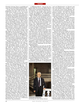 Ausland

Zentrale in Irving, Texas, so geduldig auf      13 Millionen Barrel – das ist eine ma-                                                und auf Ölbohrinseln vor Kuwait und
einen Termin bei Doktor Schahristani?        gische Zahl: Sie ist um eine Million Barrel                                              Iran. Im Frühjahr 2003, erzählt er, sah er
   Es hat, nach der deprimierenden Ver-      höher als die maximale Förderquote Sau-                                                  von dort die ersten Cruise Missiles, die
gangenheit des Irak, wohl mit der Zu-        di-Arabiens, des einzigen Opec-Staates,                                                  von US-Zerstörern auf Saddams Irak ab-
kunft dieses Landes zu tun, mit seinen       der über die sogenannte swing capacity                                                   gefeuert wurden. „Ich habe mir damals
nach wie vor atemberaubenden wirt-           verfügt: die Fähigkeit, den Ausfall jedes                                                nicht vorstellen können, dass es fast zehn
schaftlichen Aussichten: Um mindestens       anderen Mitgliedstaates auszugleichen.                                                   Jahre dauern würde, bis wir auch hier
ein Zehntel der heutigen Weltfördermen-         Wie viel das Land tatsächlich fördern                                                 ernsthaft anfangen zu buddeln.“
ge wird der Ölbedarf in den kommenden        werde, hänge von der Nachfrage und vom                                                      Bei allem Zynismus, den eine Karriere
20 Jahren steigen. 90 Prozent dieses Be-     Ölpreis ab, sagt Schahristani. Exportiere                                                auf den Ölfeldern dieser Welt in einem
darfs dürften Quellen im Nahen Osten         Bagdad auch nur acht Millionen Barrel                                                    Menschen hinterlässt – Mallia ist guter
und in Nordafrika decken. Die meisten        pro Tag, käme das beim derzeitigen Öl-                                                   Dinge und hält für sinnvoll, was er hier
Staaten dieser Region fördern heute aber     preis einer Bruttotageseinnahme von                                                      tut: „Der Irak ist doch der Hit in der Öl-
am Rande ihrer Kapazität, manche von         knapp einer Milliarde Dollar gleich –                                                    welt“, sagt er. „Die Chinesen und die In-
ihnen stecken mitten in Aufständen und       mehr Geld, als das kriegszerstörte Land                                                  der brauchen den Stoff, die Iraker haben
Revolutionen, anderen steht ein gewalt-      in seiner heutigen Verfassung überhaupt                                                  ihn. Die müssen schon so ziemlich alles
samer Umbruch womöglich noch bevor.          in der Lage wäre zu absorbieren.                                                         falsch machen, damit dieses Land nicht
   Der Irak ist das derzeit einzige Land        Waren solche Zahlen nach 2003 nicht                                                   in ein paar Jahren boomt.“
der Region, das die Ressourcen hat, den      das Papier wert, auf dem sie standen, lässt                                                 Tag und Nacht treibt Mallia von seinem
Ölbedarf der kommenden Jahre fast im         sich inzwischen auf den Ölfeldern des                                                    Bohrturm eine Stange nach der anderen
Alleingang zu decken: 115 Milliarden Bar-    Irak beobachten, dass die Arbeit tatsäch-                                                in den lehmigen Boden. Zwei Schächte
rel gesicherte und bis zu 200 Milliarden     lich vorangeht. In den Palmenhainen ein                                                  hat er gebohrt, die erste Quelle fördert
Barrel vermutete Reserven lagern, seit       paar Kilometer östlich von Bagdad, einer                                                 bereits 2000 Barrel pro Tag, der zweite
zwei Jahrzehnten weitgehend unangetas-       Gegend, in die sich Ausländer jahrelang                                                  Schacht hat in 3600 Meter Tiefe gerade
tet, in den geologischen Tiefen des Irak.    nur in schwerbewaffneten Konvois hin-                                                    sein Ziel erreicht. Zwei junge kanadische
   Hussein Schahristani, 69, vier Jahre      auswagten, bohrt mittlerweile Raymond                                                    Ingenieure berechnen mit Sonden den zu
lang Ölminister und Ende 2010 zum Vi-        Mallia aus Malta nach dem schweren,                                                      erwartenden Ertrag. Es wird Hunderte
zepremier befördert, hat den Auftrag,        nach Schwefel stinkenden Öl des East-                                                    solcher Schächte brauchen, bis das East-
Iraks gewaltigen Schatz zu heben. Er         Baghdad-Feldes.                                                                          Baghdad-Feld auch nur annähernd aus-
weiß, dass die Zeit drängt und dass er auf      East Baghdad ist mit mehr als acht Mil-                                               gebeutet werden kann. Da es in dicht-
die Hilfe der großen internationalen         liarden Barrel förderbarem Öl ein soge-                                                  besiedeltem Gebiet liegt, geht die Arbeit
Ölkonzerne angewiesen ist. Er scheint        nannter Super-Gigant. Ölfelder dieser                                                    viel langsamer voran als in den Wüsten-
aber auch zu wissen, was er von ihnen        Größe gibt es nur ein paar Dutzend auf                                                   gebieten des Südirak.
verlangen kann. 1979 hat sich der Atom-      der Welt, und East Baghdad ist selbst in                                                    Sein Vorgesetzter Madschid Abdullah,
physiker, ein frommer Schiit, Saddams        diesem exklusiven Kreis eine Ausnahme:                                                   61, hat wie Mallia 30 Jahre lang im Aus-
persönlichem Befehl widersetzt, ein mi-      Ein Teil des Feldes liegt unter der Sie-                                                 land gearbeitet; vor einem Jahr entschloss
litärisches Nuklearprogramm aufzubau-        ben-Millionen-Stadt Bagdad, unterhalb                                                    er sich, endgültig in sein Geburtsland zu-
en. Dafür saß er elf Jahre lang im Kerker    des im Bürgerkrieg besonders brutal um-                                                  rückzukehren. Wäre er erst 30, sagt er,
von Abu Ghuraib und wurde gefoltert.         kämpften Schiitenviertels Sadr City.                                                     hätte er das nicht getan, aber für die Zeit,
Schahristani ist berüchtigt für seinen Ei-      Raymond Mallia, 54, hat in Libyen und                                                 die ihm noch bleibe, gehe er jetzt das Ri-
gensinn und seine starken Nerven.            Kasachstan gearbeitet, in Bangladesch                                                    siko ein, auf ein paar stabile Jahre in sei-
   Im Frühjahr 2009 schrieb er eine erste                                                                                             ner unsteten Heimat zu vertrauen. „East
Runde von sogenannten Service-Verträ-                                                                                                 Baghdad ist für mich das bequemste Öl-
gen für Iraks größte Ölfelder aus – Ab-                                                                                               feld meines Lebens: Ich kann nach jeder
kommen, bei denen die Ölmultis eine                                                                                                   Schicht nach Hause fahren und in mei-
gewisse Summe pro gefördertes Barrel                                                                                                  nem eigenen Bett schlafen.“
erhalten, das Öl aber bis zum Verkauf                                                                                                    Abdullahs Zuversicht hat keinen poli-
Eigentum ihres Gastlandes bleibt. Die                                                                                                 tischen Dreh, sie ist die eines Fachmanns.
Ausschreibung scheiterte, weil die Multis                                                                                             Öl zu fördern, das weiß er spätestens seit
mit den gebotenen Summen unzufrieden                                                                                                  seiner Flucht aus dem revolutionären Li-
waren und andere Konzessionen wollten                                                                                                 byen, reicht allein nicht aus, um eine
– Verträge, bei denen sie mit einem Teil                                                                                              nachhaltige Wirtschaft aufzubauen und
der Fördermenge entlohnt werden, die                                                                                                  einen stabilen Staat zu errichten. Es
sie dann als Sicherheit für ihre Börsen-                                                                                              braucht ein Mindestmaß an Sicherheit
geschäfte nutzen können. Schahristani                                                                                                 und an juristischer und politischer Bere-
wurde nur einen einzigen Vertrag los.                                                                                                 chenbarkeit. Und es braucht Pipelines,
   Doch er blieb hart, und in der zweiten                                                                                             Pumpen, Rückhaltedepots und sichere
                                                                                           KAMARAN NAJM / METROGRAPHY / DER SPIEGEL




Runde fügten sich die ersten Ölmultis, in                                                                                             Häfen, um das Erdöl zu exportieren.
einer dritten zogen die anderen nach. In-                                                                                                An den Häfen immerhin wird jetzt ge-
zwischen bohren alle großen internatio-                                                                                               baut: Anfang März ging an der Mündung
nalen Konzerne nach irakischem Öl, die                                                                                                des Schatt al-Arab die erste von vier neu-
britische BP und die britisch-niederlän-                                                                                              en Moorings-Stationen in Betrieb – riesi-
dische Shell, Lukoil und Gazprom aus                                                                                                  gen, an Tiefsee-Bojen montierten Tank-
Russland, Italiens Eni, Malaysias Petronas                                                                                            stellen, an denen Ölschiffe befüllt wer-
und Chinas CNPC. Sie haben sich ver-                                                                                                  den. Bislang verfügte der Irak nur über
pflichtet, insgesamt mehr als 100 Milliar-                                                                                            einen funktionsfähigen Ölterminal, von
den Dollar zu investieren und Iraks För-                                                                                              dem das wirtschaftliche Überleben des
derkapazität bis 2017 auf 13 Millionen       Vizepremier Schahristani                                                                 ganzen Landes abhing: 95 Prozent des
Barrel pro Tag auszubauen.                   Berüchtigt für seine starken Nerven                                                      Staatshaushalts werden aus dem Ölexport
96                                                 D E R   S P I E G E L   1 5 / 2 0 1 2
 