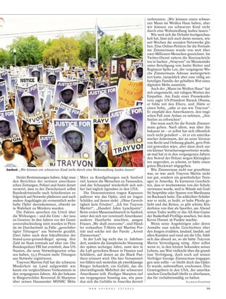 verkreuzen: „Wir können einen schwar-
                                                                                                                zen Mann im Weißen Haus haben, aber
                                                                                                                wir können ein schwarzes Kind nicht
                                                                                                                durch eine Wohnsiedlung laufen lassen.“
                                                                                                                   Wie weit sich die Debatte hochgeschau-
                                                                                                                kelt hat, lässt sich auch daran messen, wie
                                                                                                                seit Wochen die sozialen Netzwerke glü-
                                                                                                                hen. Eine Online-Petition für die Festnah-
                                                                                                                me Zimmermans wurde von weit über
                                                                                                                zwei Millionen Menschen gezeichnet. Im
                                                                                                                Twitter-Dienst rattern die Kurznachrich-
                                                                                                                ten in Sachen „#trayvon“ im Minutentakt
                                                                                                                unter Beteiligung von Justin Bieber und
                                                                                                                Regisseur Spike Lee, der vergangene Wo-
                                                                                                                che Zimmermans Adresse weitergetwit-
                                                                                                                tert hatte, tatsächlich aber eine völlig un-
                                                                                                                beteiligte Familie der geballten Wut eines
                                                                                                                digitalen Mobs aussetzte.
                                                                                                                   Auch der „Mann im Weißen Haus“ hat
                                                                                                                sich eingemischt, mit ruhigen Worten der
                                                                                                                Empathie. Am Ende einer Pressekonfe-
                                                                                                                renz sagte US-Präsident Barack Obama,
                                                                                                                er fühle mit den Eltern, und: Hätte er
                                                                                                                einen Sohn, „sähe er aus wie Trayvon“.
                                                                                                                Er empfahl den Amerikanern, den tragi-
                                                                                                                schen Fall zum Anlass zu nehmen, „ihre
                                                                                                                Seelen zu erforschen“.
                                                                                                                   Das muss auch für die Feinde Zimmer-
                                                                                                                mans gelten. Nach allem, was über ihn
                                                                                                                bekannt ist – er selbst hat sich öffentlich
                                                                                                                noch nicht geäußert –, ist er ein amerika-
                                                                                                                nischer Jedermann, der an seine Version
                                                                                                                von Recht und Ordnung glaubt, gern Poli-
                                                                                                                zist geworden wäre, aber dann doch nur
                                                                                                                ein kleiner Versicherungsvertreter wurde.
                                                                                                                46-mal hat er in den vergangenen Jahren
                                                                                               POLARIS / LAIF




                                                                                                                den Notruf der Polizei wegen Kleinigkei-
                                                                                                                ten angerufen, es scheint, er hätte einen
                                                                                                                guten Blockwart abgegeben.
Sanford: „Wir können ein schwarzes Kind nicht durch eine Wohnsiedlung laufen lassen“                               Wie Zimmerman nicht nur grundböse
                                                                                                                war, so war auch Trayvon Martin nicht
       Derlei Bestimmungen haben, folgt man      März zu Kundgebungen nach Sanford                              nur gut, sondern ein gewöhnlicher Teen-
    den Berichten der seriösen amerikani-        rief, kamen die Menschen zu Tausenden,                         ager in Amerika. Es kursieren Geschich-
    schen Zeitungen, Polizei und Justiz derart   und das Schauspiel wiederholt sich seit-                       ten, dass er wochenweise von der Schule
    verwirrt, dass in der Zwischenzeit selbst    her fast täglich irgendwo in den USA.                          verwiesen wurde, weil er Wände mit Graf-
    Bandenkriminelle nach Schießereien er-          Die Demonstranten tragen Kapuzen-                           fiti besprühte oder Spuren von Marihuana
    folgreich auf Notwehr plädieren und auch     pullover wie das Opfer, und sie tragen                         im Rucksack hatte. Ein schlechter Schüler
    andere Angeklagte als vermeintlich wehr-     Schilder, auf denen steht: „Ohne Gerech-                       war er nicht, es heißt, er habe Pferde ge-
    hafte Opfer davonkommen, obwohl sie          tigkeit kein Frieden“, „Ich bin Trayvon                        liebt und das Reiten, es gibt schöne Kin-
    in Wahrheit zu Mördern wurden.               Martin!“, „Hundert Jahre Lynchjustiz“.                         derfotos von ihm als Sportler, am Abend
       Die Fakten sprechen ein Urteil über       Beim ersten Massenaufmarsch in Sanford,                        seines Todes wollte er das All-Star-Game
    die Wirkungen – und die Güte – der neu-      unter den sich nur vereinzelt Amerikaner                       der Basketball-Profiliga ansehen, bei dem
    en Gesetze: In den Jahren vor der Geset-     anderer Hautfarbe mischten, sangen                             Kevin Durant 36 Punkte machte.
    zesverabschiedung 2005 wurden in Flori-      Frauen „We shall overcome“, und Händ-                             Wenn seine Angehörigen oder deren
    da im Durchschnitt 34 Fälle „gerechtfer-     ler verkauften T-Shirts mit Martins Por-                       Anwälte nun solche Geschichten über
    tigter Tötungen“ aus Notwehr gezählt.        trät und solche mit der Parole „Arrest                         den Jungen erzählen, landauf, landab, auf
    Zwei Jahre nach dem Inkrafttreten der        Zimmerman“.                                                    allen Kanälen und rund um die Uhr, fühlt
    Stand-your-ground-Regel sprang ihre             In der Luft lag nicht das 21. Jahrhun-                      sich das absurd an, so als hätte Trayvon
    Zahl im Staat erstmals auf über 100. Die     dert, sondern die kämpferische Stimmung                        Martin Verteidigung nötig. Aber selbst
    Bundespolizei FBI hat ermittelt, dass US-    der späten sechziger Jahre, samt den in                        wenn er, in den letzten Sekunden seines
    Staaten, die neue Notwehrgesetze erlas-      die Luft gereckten Rosen in Fäusten und                        Lebens, aus Wut vielleicht über die grund-
    sen haben, 53,5 Prozent mehr Tötungen        Schildern, auf denen an die Black Pan-                         lose Verfolgung, doch noch auf seinen
    aus Notwehr registrieren.                    thers erinnert wird. Die hier Versammel-                       Verfolger George Zimmerman losgegan-
       Trayvon Martins Fall hat die schwarze     ten fühlen sich weiterhin als zweitklassige                    gen sein sollte – er bleibt doch das Opfer.
    Minderheit im Land aufgewühlt wie            Bürger behandelt, ein Gefühl, das die                          Er wurde, unbewaffnet, erschossen. Den
    kaum ein vergleichbares Vorkommnis in        überwältigende Mehrheit der schwarzen                          Gesetzgebern in den USA, der amerika-
    den vergangenen Jahren. Als der bekann-      Amerikaner teilt. Prediger Sharpton rief                       nischen Gesellschaft bleibt es überlassen,
    te Bürgerrechtler Reverend Al Sharpton       am vergangenen Sonntag aus, wie para-                          das für verhältnismäßig zu halten.
    über seinen Haussender MSNBC Mitte           dox sich die Gefühle in Amerika derzeit                                                  ULLRICH FICHTNER

                                                       D E R   S P I E G E L   1 5 / 2 0 1 2                                                             99
 