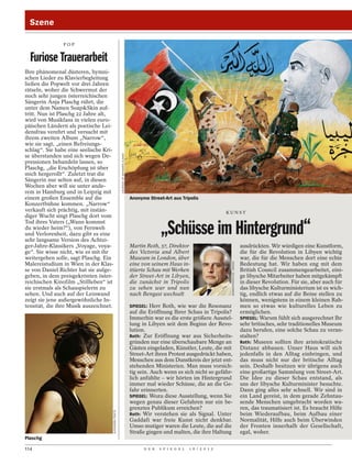 Szene

                POP


  Furiose Trauerarbeit
Ihre phänomenal düsteren, hymni-
schen Lieder zu Klavierbegleitung
ließen die Popwelt vor drei Jahren
rätseln, woher die Schwermut der
noch sehr jungen österreichischen
Sängerin Anja Plaschg rührt, die
unter dem Namen SoapSkin auf-
tritt. Nun ist Plaschg 22 Jahre alt,
wird von Musikfans in vielen euro-
päischen Ländern als poetische Lei-
densfrau verehrt und versucht mit
ihrem zweiten Album „Narrow“,
wie sie sagt, „einen Befreiungs-
schlag“. Sie habe eine seelische Kri-
                                                           COURTESY OF MOHAMED ALMANI




se überstanden und sich wegen De-
pressionen behandeln lassen, so
Plaschg, „die Erschöpfung ist über
mich hergerollt“. Zuletzt trat die
Sängerin nur selten auf, in diesen
Wochen aber will sie unter ande-
rem in Hamburg und in Leipzig mit
einem großen Ensemble auf die                                                           Anonyme Street-Art aus Tripolis
Konzertbühne kommen. „Narrow“
verkauft sich prächtig, mit instän-                                                                                                   KUNST
diger Wucht singt Plaschg dort vom

                                                                                                      „Schüsse im Hintergrund“
Tod ihres Vaters („Wann kommst
du wieder heim?“), von Fernweh
und Verlorenheit, dazu gibt es eine
sehr langsame Version des Achtzi-
ger-Jahre-Klassikers „Voyage, voya-                                                     Martin Roth, 57, Direktor                                               ausdrückten. Wir würdigen eine Kunstform,
ge“. Sie wisse nicht, wie es mit ihr                                                    des Victoria and Albert                                                 die für die Revolution in Libyen wichtig
weitergehen solle, sagt Plaschg. Ein                                                    Museum in London, über                                                  war, die für die Menschen dort eine echte
                                                                                        eine von seinem Haus in-
                                                                                                                                       MOMENTPHOTO.DE / BONSS




Malereistudium in Wien in der Klas-                                                                                                                             Bedeutung hat. Wir haben eng mit dem
se von Daniel Richter hat sie aufge-                                                    itiierte Schau mit Werken                                               British Council zusammengearbeitet, eini-
geben, in dem preisgekrönten öster-                                                     der Street-Art in Libyen,                                               ge libysche Mitarbeiter haben mitgekämpft
reichischen Kinofilm „Stillleben“ ist                                                   die zunächst in Tripolis                                                in dieser Revolution. Für sie, aber auch für
sie erstmals als Schauspielerin zu                                                      zu sehen war und nun                                                    das libysche Kulturministerium ist es wich-
sehen. Und auch auf der Leinwand                                                        nach Bengasi wechselt                                                   tig, endlich etwas auf die Beine stellen zu
zeigt sie jene außergewöhnliche In-                                                                                                                             können, wenigstens in einem kleinen Rah-
tensität, die ihre Musik auszeichnet.                                                   SPIEGEL: Herr Roth, wie war die Resonanz                                men so etwas wie kulturelles Leben zu
                                                                                        auf die Eröffnung Ihrer Schau in Tripolis?                              ermöglichen.
                                                                                        Immerhin war es die erste größere Ausstel-                              SPIEGEL: Warum fühlt sich ausgerechnet Ihr
                                                                                        lung in Libyen seit dem Beginn der Revo-                                sehr britisches, sehr traditionelles Museum
                                                                                        lution.                                                                 dazu berufen, eine solche Schau zu veran-
                                                                                        Roth: Zur Eröffnung war aus Sicherheits-                                stalten?
                                                                                        gründen nur eine überschaubare Menge an                                 Roth: Museen sollten ihre aristokratische
                                                                                        Gästen eingeladen, Künstler, Leute, die mit                             Distanz abbauen. Unser Haus will sich
                                                                                        Street-Art ihren Protest ausgedrückt haben,                             jedenfalls in den Alltag einbringen, und
                                                                                        Menschen aus dem Dunstkreis der jetzt ent-                              das muss nicht nur der britische Alltag
                                                                                        stehenden Ministerien. Man muss vorsich-                                sein. Deshalb besitzen wir übrigens auch
                                                                                        tig sein. Auch wenn es sich nicht so gefähr-                            eine großartige Sammlung von Street-Art.
                                                                                        lich anfühlte – wir hörten im Hintergrund                               Die Idee zu dieser Schau entstand, als
                                                                                        immer mal wieder Schüsse, die an die Ge-                                uns der libysche Kulturminister besuchte.
                                                                                        fahr erinnerten.                                                        Dann ging alles sehr schnell. Wir sind in
                                                                                        SPIEGEL: Wozu diese Ausstellung, wenn Sie                               ein Land gereist, in dem gerade Zehntau-
                                                                                        wegen genau dieser Gefahren nur ein be-                                 sende Menschen umgebracht worden wa-
                                                                                        grenztes Publikum erreichen?                                            ren, das traumatisiert ist. Es braucht Hilfe
                                        ALEXANDRA FEKETE




                                                                                        Roth: Wir verstehen sie als Signal. Unter                               beim Wiederaufbau, beim Aufbau einer
                                                                                        Gaddafi war freie Kunst nicht denkbar.                                  Normalität, Hilfe auch beim Überwinden
                                                                                        Umso mutiger waren die Leute, die auf die                               der Fronten innerhalb der Gesellschaft,
                                                                                        Straße gingen und malten, die ihre Haltung                              egal, woher.
Plaschg

114                                                                                           D E R   S P I E G E L   1 6 / 2 0 1 2
 