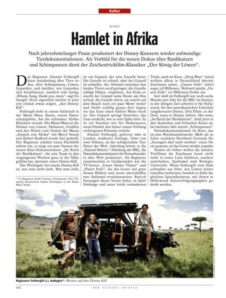 Kultur


                                                                    KINO




                                      Hamlet in Afrika
        Nach jahrzehntelanger Pause produziert der Disney-Konzern wieder aufwendige
           Tierdokumentationen. Als Vorbild für die neuen Dokus über Raubkatzen
        und Schimpansen dient der Zeichentrickfilm-Klassiker „Der König der Löwen“.


D
         er Regisseur Alastair Fothergill ist ein Gepard, der eine Gazelle hetzt. Titeln, auch im Kino: „Deep Blue“ (2003)
         kann stundenlang über Tiere re- Die Gazelle ist schnell, aber der Gepard wollten allein in Deutschland 800 000
         den, über Schimpansen, Löwen, ist schneller, der Abstand zwischen den Zuschauer sehen, „Unsere Erde“ (2007)
Geparden, und darüber, wie Geparden beiden Tieren wird geringer, die Gazelle sogar 3,8 Millionen. Weltweit spielte „Un-
sich fortpflanzen, nämlich sehr hastig. schlägt Haken, vergebens. Am Ende er- sere Erde“ 110 Millionen Dollar ein.
„Wham, bang, thank you, mam“, sagt Fo- wischt der Gepard seine Beute am Hin-                   Seit 2008 ist Fothergill nur noch sechs
thergill. Doch eigentlich möchte er jetzt terlauf, die Gazelle stürzt, sie rutscht auf Monate pro Jahr für die BBC im Einsatz,
erst einmal etwas zeigen, „den Disney- dem Bauch noch ein paar Meter weiter in der übrigen Zeit arbeitet er für Holly-
Kill“.                                              und bleibt zufällig genau dort liegen, wood, für den amerikanischen Unterhal-
   Fothergill steht in einem Safarizelt in wo das Gras einen halben Meter hoch tungskonzern Disney. Drei Filme, so der
der Masai Mara, Kenia, einem Natur- ist. Der Gepard springt hinterher, das Deal, muss er Disney liefern. Der erste,
schutzgebiet, das die schönsten Afrika- Gras verdeckt, wie er sein Opfer tötet. Es „Im Reich der Raubkatzen“, läuft jetzt in
Klischees vereint. Die Masai Mara ist die ist ein bisschen wie bei Shakespeare, den deutschen und britischen Kinos an.
Heimat von Löwen, Elefanten, Giraffen wenn Hamlet den hinter einem Vorhang Im nächsten Jahr startet „Schimpansen“.
und den Hirten vom Stamm der Masai; verborgenen Polonius ersticht.                             Naturdokumentationen im Kino, das
„Jenseits von Afrika“ mit Meryl Streep                 Alastair Fothergill, geboren 1960 in ist eine Wachstumsbranche. Mehr als 50
und Robert Redford wurde hier gedreht. London, studierter Zoologe, Vater von Jahre nachdem Bernhard Grzimek für
Der Regisseur schaltet einen Flachbild- zwei Söhnen, ist der erfolgreichste Tier- „Serengeti darf nicht sterben“ einen Os-
schirm ein, er zeigt ein paar Szenen der filmer der Welt. Jahrelang leitete er die car gewann, ist das Genre wieder populär.
neuen Kino-Dokumentation „Im Reich „Natural History“-Abteilung der BBC, die                    Anders als früher wollen die meisten
der Raubkatzen“, die sein Team in den Naturdokumentationen für Fernsehsender Tierfilmer die Zuschauer heute nicht
vergangenen Wochen ganz in der Nähe in aller Welt produziert. Als Regisseur mehr in erster Linie belehren, sondern
gefilmt hat, darunter einen Disney-Kill.            verantwortete er Großprojekte wie die unterhalten, Spektakel statt Biologie-
   Das Wichtigste bei einem Disney-Kill TV-Serien „Unser blauer Planet“ und Unterricht. Wenn Fothergill vom Hub-
ist, was man nicht sieht. Was man sieht, „Planet Erde“, die das Genre mit gran- schrauber aus filmt, wie Löwen hinter
                                                    diosen Bildern und zuvor unvorstellba- Gazellen herhetzen, benutzt er dafür die
* Co-Regisseur Keith Scholey, Produzentin Alix Tid-
                                                    rem Aufwand revolutionierten. Best-of- gleichen Spezialkameras, mit denen in
marsh, Kamerafrau Sophie Darlington in der Masai    Fassungen dieser Serien liefen, in Spiel- Hollywood Autoverfolgungsjagden ge-
Mara, Kenia.                                        filmlänge und unter leicht veränderten dreht werden.




                                                                                                                                     CECILE BURBAN / DISNEY ENTERPRISES




Regisseur Fothergill (r.), Kollegen*: Warten auf den Disney-Kill

122                                                   D E R   S P I E G E L   1 6 / 2 0 1 2
 