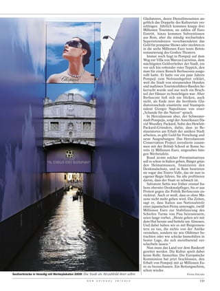 Gladiatoren, deren Dienstlimousinen an-
                                                                                                       geblich das Doppelte des Kulturetats ver-
                                                                                                       schlingen. Jährlich kommen knapp drei
                                                                                                       Millionen Touristen, sie zahlen elf Euro
                                                                                                       Eintritt, hinzu kommen Subventionen
                                                                                                       aus Rom, aber die ständig wechselnden
                                                                                                       Superintendenten verschwendeten das
                                                                                                       Geld für pompöse Shows oder steckten es
                                                                                                       in die sechs Millionen Euro teure Beton-
                                                                                                       restaurierung des Großen Theaters.
                                                                                                          Immer noch liegt in Pompeji auf dem
                                                                                                       Weg zur Villa von Marcus Lucretius, dem
                                                                                                       mächtigsten Geldverleiher der Stadt, ein
                                                                                                       vor sich hin rottender roter Teppich, den
                                                                                                       man für einen Besuch Berlusconis ausge-
                                                                                                       rollt hatte. Er hatte vor ein paar Jahren
                                                                                                       Pompeji zum Notstandsgebiet erklärt,
                                                                                                       weil die Stadt von streunenden Hunden
                                                                                                       und mafiösen Touristenführer-Banden be-
                                                                                                       herrscht wurde und nur noch ein Bruch-
                                                                                                       teil der Häuser zu besichtigen war. Aber
                                                                                                       Berlusconi ließ sich nie blicken, auch
                                                                                                       nicht, als Ende 2010 die berühmte Gla-
                                                                                                       diatorenschule einstürzte und Staatsprä-
                                                                                                       sident Giorgio Napolitano von einer
                                                                                                       „Schande für die Nation“ sprach.
                                                                                                          In Herculaneum aber, der Schwester-
                                                                                                       stadt Pompejis, sorgt der Amerikaner Da-
                                                                                                       vid Woodley Packard, Sohn des Hewlett-
                                                                                                       Packard-Gründers, dafür, dass 30 Re-
                                                                                                       stauratoren am Erhalt der antiken Stadt
                                                                                                       arbeiten, es gibt Geld für Forschung und
                                                                                                       neue Ausgrabungen: Das Herculaneum
                                                                                                       Conservation Project investierte zusam-
                                                                                                       men mit der British School at Rome be-
                                                                                                       reits 15 Millionen Euro, nirgendwo hän-
                                                                                                       gen Werbetafeln.
                                                                                                          Rund 20 000 solcher Privatinitiativen
                                                                                                       soll es schon in Italien geben, Bürger grün-
                                                                                                       den Heimatmuseen, finanzieren den
                                                                                                       Denkmalschutz, und in Rom besetzten
                                                                                                       sie sogar das Teatro Valle, das sie nun in
                                                                                                       eigener Regie führen. Sie alle profitieren
                                                                                                       davon, dass der Staat so schwach ist.
                                                                                                          Salvatore Settis war früher einmal Ita-
                                                                                                       liens oberster Denkmalpfleger, bis er aus
                                                                                                       Protest gegen die Politik Berlusconis zu-
                                                                                                       rücktrat. Auch er weiß, dass es ohne Mä-
                                                                                                       zene nicht mehr gehen wird. Die Zeiten,
                                                                                                       sagt er, dass Italien aus Nationalstolz
                                                                                                       einer japanischen Firma untersagte, zwölf
                                                                                                       Millionen Euro zur Stabilisierung des
                                                                                                       Schiefen Turms von Pisa beizusteuern,
                                                                                                       seien lange vorbei. „Heute gehen wir mit
                                                                                                       dem Hut herum und betteln um Almosen.
                                                                                                       Und dabei haben wir es mit Bürgermeis-
                                                                                                       tern zu tun, die nichts von der Antike
                                                                                                       verstehen, sondern sie wie Oldtimer be-
                                                                                                       trachten oder wie schicke Immobilien in
                                                                                                       bester Lage, die sich meistbietend ver-
                                                                                                       scherbeln lassen.“
                                                                                                          Nun muss das Land vor dem Bankrott
                                                                                                       gerettet werden. Die Kultur spielt dabei
                                                                                                       keine Rolle. Immerhin: Die Europäische
                                                                                                       Kommission hat jetzt beschlossen, den
                                                                                                       Erhalt von Pompeji mit 42 Millionen Eu-
                                                                                            F1ONLINE




                                                                                                       ro zu bezuschussen. Ein Rettungsschirm,
                                                                                                       schon wieder.
Seufzerbrücke in Venedig mit Werbeplakaten 2009: Die Stadt als Abziehbild ihrer selbst                                                FIONA EHLERS

                                                    D E R   S P I E G E L   1 6 / 2 0 1 2                                                      131
 