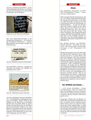 Hohlspiegel                                    Rückspiegel

Aus dem „Diepholzer Kreisblatt“: „In der                        Zitate
Justizvollzugsanstalt Bernau am Chiem-
see betreuen beispielsweise zweieinhalb       Die „Frankfurter Allgemeine“ zur SPIE-
Psychologen 859 Gefangene.“                   GEL-TV-Produktion „‚Titanic‘ – Anato-
                                              mie einer Katastrophe“:

                                              Falls jemanden Zweifel überkommen soll-
                                              ten, zu welchen Informationsleistungen
                                              das hiesige Privatfernsehen in der Lage
                                              ist, sollte derjenige ab und an bei Vox
                                              vorbeischauen, gern am Wochenende zur
                                              Hauptsendezeit … Es gilt das Verspre-
                                              chen: Der Abend vergeht im Nu, denn
                                              dieses Stück ist aus einem Guss und so
                                              geschickt aufbereitet, dass, wer immer
                                              was auch immer über die „Titanic“ und
                                              deren Untergang, den Hergang der Kata-
Schild vor einer Pizzeria in Dresden          strophe und deren Hintergründe erfahren
                                              will, hier an der richtigen Adresse ist.
                                              Abermals eine Best-of-Produktion aus
Aus einer Restaurant-Anzeige in der           dem Hause Alexander Kluge/DCTP und
„Wuppertaler Rundschau“: „Es erwarten         SPIEGEL TV.
Sie verschiedene Fischsorten … Austern,
Meeresfrüchte und hiesiger Spargel aus        Die „Berliner Zeitung“ zum SPIEGEL-
Bodenhaltung.“                                Bericht „Parteien – Das Ende der Ama-
                                              teure“ über konzeptuelle Auseinander-
                                              setzungen in der Piratenpartei (Nr.
                                              15/2012):

                                              Richtig beschaulich waren die Ostertage
                                              für Piraten-Chef Sebastian Nerz nicht.
                                              Gerade erst hat er in einem Brief („Ich
                                              habe die Schnauze voll“) den Vorsitzen-
                                              den seiner Berliner Abgeordnetenhaus-
                                              fraktion gemaßregelt und die Sexismus-
Aus den „Badischen Neuesten Nachrichten“      Vorwürfe der eigenen Jugendorganisation
                                              abgewehrt („sehr vereinfacht und sehr
                                              einseitig“), da meldet sich im SPIEGEL
Aus dem Kölner „Express“: „Es geht um         der nordrhein-westfälische Spitzenkandi-
Tausende von Frauen, die Gaddafi ver-         dat Joachim Paul zu Wort. Er fordert, die
gewaltigt haben sollen.“                      Mitglieder des Bundesvorstands sollten
                                              für ihre Arbeit mit regelmäßigem Ein-
                                              kommen entlohnt werden. Das ist ein
                                              Tabubruch bei den Piraten. „Selbst wenn
                                              wir es wollten, derzeit verfügt die Partei
                                              gar nicht über ausreichend Geld, um Vor-
                                              ständen einen regulären Lohn zu zahlen“,
                                              kontert Nerz.


                                                Der SPIEGEL berichtete …
                                              … in Nr. 12/2012 „Katholiken – ,Scham
                                              und Bestürzung‘“ über den milden Um-
                                              gang mit pädophilen Priestern im Bistum
Aus der „Mittelbayerischen Zeitung“           Trier, das vom Missbrauchsbeauftragten
                                              der Kirche, Bischof Stephan Ackermann,
                                              geführt wird.
Aus den „Potsdamer Neuesten Nachrich-
ten“: „Ihr Königlicher Campingpark Sans-      Vergangene Woche gab das Bistum be-
souci zu Potsdam / Berlin sucht für die       kannt, dass zwei Priester entpflichtet wur-
Tätigkeit in der Rezeption 5 tatkräftige      den, sie dürfen fortan keinen priester-
Herren oder eine Dame, Mitte 50, deren        lichen Dienst mehr tun. Bischof Acker-
Kinder aus dem Haus sind, wo der Mann         mann hat zudem angekündigt, er wolle
gut und ausreichend verdient, er ihr aber     die Leitlinien zum Umgang mit pädophi-
daheim so dermaßen auf die Nerven geht,       len Priestern überarbeiten und verschär-
dass sie möglichst viel weg sein will, vor-   fen. Das Thema steht jetzt auf der Agen-
zugsweise unter Menschen in einer schö-       da für die Vollversammlung der Bischöfe
nen Umgebung und Auto fährt.“                 im Herbst.
154                                                 D E R   S P I E G E L   1 6 / 2 0 1 2
 