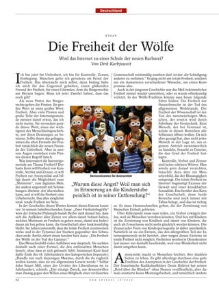 Deutschland




                                                                  E S S AY




                       Die Freiheit der Wölfe
                               Wird das Internet zu einer Schule der neuen Barbarei?
                                               Von Dirk Kurbjuweit



I
    ch bin jetzt für Unfreiheit, ich bin für Kontrolle, Zensur, Gemeinschaft rechtmäßig ausüben darf, ist der: die Schädigung
    Einhegung. Manchen gelte ich geradezu als Feind der anderer zu verhüten.“ Es ging nicht um totale Freiheit, sondern
    Freiheit. Das überrascht mich selbst, denn bislang habe um ein Austarieren verschiedener Wünsche, um einen Kom-
ich mich für das Gegenteil gehalten, einen glühenden promiss also.
Freund der Freiheit, für einen Liberalen, dem die Bürgerrechte            Auch in der jüngeren Geschichte war das Maß bekömmlicher
am Herzen liegen. Muss ich jetzt Zweifel haben, dass das Freiheit immer wieder umstritten, oder es wurde offenkundig
noch gilt?                                                             verletzt. In der Wölfe-Tradition könnte man heute folgende
   Als neue Partei der Bürger-                                                                         Sätze bilden: Die Freiheit der
rechte gelten die Piraten. Ihr gro-                                                                    Finanzbranche ist der Tod des
ßes Wort ist mein großes Wort:                                                                         allgemeinen Wohlstands. Die
Freiheit. Aber viele Piraten und                                                                       Freiheit der Wissenschaft ist der
große Teile der Internetgemein-                                                                        Tod des naturwüchsigen Men-
de meinen damit etwas, das ich                                                                         schen, der ersetzt wird durch
nicht meine. Sie versuchen gera-                                                                       Fabrikate der Gentechnik. Kein
de dieses Wort, eines der wich-                                                                        Mensch, der bei Verstand ist,
tigsten der Menschheitsgeschich-                                                                       würde in diesen Bereichen alle
te, mit ihren Deutungen zu be-                                                                         Schleusen öffnen wollen. Da sich
setzen. Sollte ihnen das gelingen,                                                                     aber gezeigt hat, dass nicht jeder
wären die alten Freunde der Frei-                                                                      Mensch in der Lage ist, aus ei-
heit tatsächlich die neuen Freun-                                                                      genem Antrieb verantwortlich
de der Unfreiheit. Aber in mei-                                                                        zu handeln, braucht es Gesetze,
nen Augen verstehen viele Pira-                                                                        die den Grad der Freiheit fest-
                                                                                                 THOMAS PETER / REUTERS

ten diesen Begriff falsch.                                                                             legen.
   Was interessiert die Internetge-                                                                       Kontrolle, Verbot und Zensur
meinde am Thema Freiheit? Der                                                                          sind keine schönen Wörter. Man
harte Kern will Freiheit von Kon-                                                                      würde gern darauf verzichten,
trolle, Verbot und Zensur, er will                                                                     brauchte dazu aber ein Men-
Freiheit zur Anonymität und bil-                        Demonstranten für Anonymität                   schenbild, das der Blauäugigkeit
ligt damit die Möglichkeit zum                                                                         entspringt. Die totale Freiheit im
„Shitstorm“, zum digitalen Mob,           „Warum diese Angst? Weil man sich                            Internet begünstigt Exzesse der
der andere ungestraft mit Schmä-                                                                       Gewalt und einer krankhaften
hungen übelster Art überziehen              in Erinnerung an die Kinderstube                           Sexualität. Das berührt den Kern
kann, und er will die Freiheit vom         peinlich ist in seiner Entfesselung?“                       der Gesellschaft, denn beide
Urheberrecht. Das alles möglichst                                                                      Bereiche sind noch immer mit
total: totale Freiheit im Netz.                                                                        Tabus belegt, und das ist richtig
   In der Geschichte dieses Wortes kommt dieses Extrem kaum so. Es muss Hemmschwellen geben, die der Zerstörung von
vor. In seinem bahnbrechenden Essay „Zwei Freiheitsbegriffe“ Menschen Einhalt gebieten.
wies der britische Philosoph Isaiah Berlin 1958 darauf hin, dass          Über Killerspiele muss man reden, ein Verbot erwägen dür-
sich die Aufklärer aller Zeiten vor allem damit befasst haben, fen, weil sie Menschen verrohen könnten. Und Sex mit Kindern
welches Minimum an Freiheit es geben muss, damit das Indivi- ist die Zerstörung von Kindheit und damit von Kindern, die
duum als frei gelten kann, die Gesellschaft aber funktionsfähig auch als Erwachsene nicht mehr glücklich werden können. Die
bleibt. Sie haben unterstellt, dass die totale Freiheit zerstörerisch Zensur jeder Form von Kinderpornografie ist daher unerlässlich.
wirke und in der Tyrannei der Starken gegenüber den Schwa- Natürlich ist sie ein Extrem, das den allergrößten Teil der In-
chen ende. Berlin zitiert einen luziden Satz dazu: „Die Freiheit ternetgemeinde nicht berührt, aber wegen dieses Extrems ist
der Wölfe ist der Tod der Lämmer.“                                     totale Freiheit nicht möglich. Freiheiten werden in Demokratien
   Das Menschenbild vieler Aufklärer war skeptisch. Sie suchten fast immer nur deshalb beschränkt, weil eine Minderheit nicht
deshalb nach einer Formel, die den entfesselten Menschen damit umgehen kann.
fesselt, ohne dass er sich gefesselt fühlt. Immanuel Kant fand


                                                                         A
dafür Ende des 18. Jahrhunderts den kategorischen Imperativ:                   nonymität macht es Menschen leichter, ihre dunklen
„Handle nur nach derjenigen Maxime, durch die du zugleich                      Seiten zu leben. Es gibt allerdings durchaus eine gute
wollen kannst, dass sie ein allgemeines Gesetz werde.“ Selbst                  Tradition des Anonymen in der Geschichte der Freiheit.
John Stuart Mill, einer der Urväter des Liberalismus im 19. Der französische Radikalaufklärer Denis Diderot hat seinen
Jahrhundert, schrieb: „Der einzige Zweck, um dessentwillen „Brief über die Blinden“ ohne Namen veröffentlicht, aber da-
man Zwang gegen den Willen eines Mitglieds einer zivilisierten mals existierte keine Meinungsfreiheit, und tatsächlich landete
24                                                   D E R   S P I E G E L   1 6 / 2 0 1 2
 