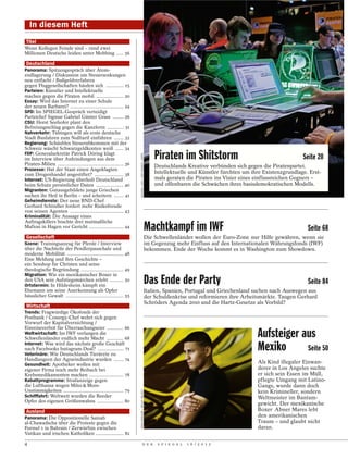 In diesem Heft
 Titel
Wenn Kollegen Feinde sind – rund zwei
Millionen Deutsche leiden unter Mobbing ..... 56

 Deutschland
Panorama: Spitzengespräch über Atom-
endlagerung / Diskussion um Steuersenkungen
neu entfacht / Bußgeldverfahren
gegen Fluggesellschaften häufen sich ............. 15
Parteien: Künstler und Intellektuelle
machen gegen die Piraten mobil .................... 20
Essay: Wird das Internet zu einer Schule
der neuen Barbarei? ....................................... 24
SPD: Im SPIEGEL-Gespräch verteidigt
Parteichef Sigmar Gabriel Günter Grass ........ 26
CSU: Horst Seehofer plant den
Befreiungsschlag gegen die Kanzlerin ............ 31
Nahverkehr: Tübingen will als erste deutsche
Stadt Busfahren zum Nulltarif einführen ....... 32
Regierung: Schäubles Steuerabkommen mit der
Schweiz wäscht Schwarzgeldkonten weiß ...... 34
FDP: Generalsekretär Patrick Döring klagt
                                                                                                            Piraten im Shitstorm                                         Seite 20
                                                                     MICHAEL LATZ / DDP IMAGES / DAPD




im Interview über Anfeindungen aus dem
Piraten-Milieu ................................................ 36                                          Deutschlands Kreative verbünden sich gegen die Piratenpartei.
Prozesse: Hat der Staat einen Angeklagten
zum Drogenhandel angestiftet? ..................... 38                                                      Intellektuelle und Künstler fürchten um ihre Existenzgrundlage. Erst-
Internet: US-Regierung überholt Deutschland                                                                 mals geraten die Piraten ins Visier eines einflussreichen Gegners –
beim Schutz persönlicher Daten .................... 40                                                      und offenbaren die Schwächen ihres basisdemokratischen Modells.
Migranten: Gutausgebildete junge Griechen
suchen ihr Heil in Berlin – und scheitern ....... 41
Geheimdienste: Der neue BND-Chef
Gerhard Schindler fordert mehr Risikofreude
von seinen Agenten ....................................... 43
Kriminalität: Die Aussage eines

                                                                                                        Machtkampf im IWF
Auftragskillers brachte drei mutmaßliche
Mafiosi in Hagen vor Gericht ......................... 44                                                                                                                  Seite 68
 Gesellschaft                                                                                           Die Schwellenländer wollen der Euro-Zone nur Hilfe gewähren, wenn sie
Szene: Trainingsanzug für Pferde / Interview                                                            im Gegenzug mehr Einfluss auf den Internationalen Währungsfonds (IWF)
über die Nachteile der Pendlerpauschale und                                                             bekommen. Ende der Woche kommt es in Washington zum Showdown.
moderne Mobilität ......................................... 48
Eine Meldung und ihre Geschichte –
ein Sexshop für Christen und seine
theologische Begründung ............................... 49

                                                                                                        Das Ende der Party
Migration: Wie ein mexikanischer Boxer in
den USA sein Aufstiegsmärchen erlebt .......... 50
Ortstermin: In Hildesheim kämpft ein
                                                                                                                                                                           Seite 84
Ehemann um seine Anerkennung als Opfer                                                                  Italien, Spanien, Portugal und Griechenland suchen nach Auswegen aus
häuslicher Gewalt .......................................... 55                                         der Schuldenkrise und reformieren ihre Arbeitsmärkte. Taugen Gerhard
                                                                                                        Schröders Agenda 2010 und die Hartz-Gesetze als Vorbild?
 Wirtschaft
Trends: Fragwürdige Ökofonds der
Postbank / Conergy-Chef wehrt sich gegen
Vorwurf der Kapitalvernichtung /

                                                                                                                                                      Aufsteiger aus
Einreiseverbot für Überraschungseier ............ 66
Weltwirtschaft: Im IWF verlangen die
Schwellenländer endlich mehr Macht ............ 68
Internet: Was wird das nächste große Geschäft
nach Facebooks Instagram-Deal? ................... 71
Veterinäre: Wie Deutschlands Tierärzte zu
                                                                                                                                                      Mexiko      Seite 50
Handlangern der Agrarindustrie wurden ....... 74
Gesundheit: Apotheker wollen mit                                                                                                                      Als Kind illegaler Einwan-
eigener Firma noch mehr Reibach bei                                                                                                                   derer in Los Angeles suchte
Krebsmedikamenten machen ......................... 78                                                                                                 er sich sein Essen im Müll,
Rabattprogramme: Strafanzeige gegen                                                                                                                   pflegte Umgang mit Latino-
die Lufthansa wegen Miles & More-                                                                                                                     Gangs, wurde dann doch
Unstimmigkeiten ............................................ 79                                                                                       kein Krimineller, sondern
                                                                     TODD BIGELOW / NOVUS SELECT




Schifffahrt: Weltweit wurden die Reeder                                                                                                               Weltmeister im Bantam-
Opfer des eigenen Größenwahns ................... 80
                                                                                                                                                      gewicht. Der mexikanische
 Ausland                                                                                                                                              Boxer Abner Mares lebt
Panorama: Die Oppositionelle Sainab                                                                                                                   den amerikanischen
al-Chawadscha über die Proteste gegen die                                                                                                             Traum – und glaubt nicht
Formel 1 in Bahrain / Zerwürfnis zwischen                                                                                                             daran.
Vatikan und irischen Katholiken ..................... 82

4                                                                                    D E R                   S P I E G E L   1 6 / 2 0 1 2
 