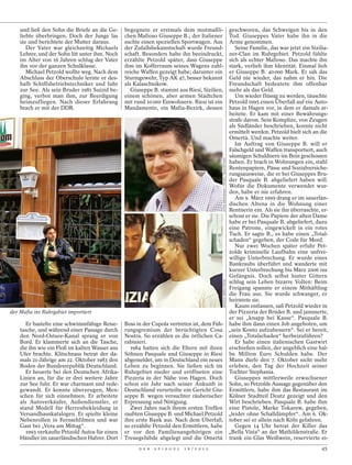 und ließ den Sohn die Briefe an die Ge-     begegnete er erstmals dem mutmaßli-                                                     geschworen, das Schweigen bis in den
    liebte überbringen. Doch der Junge las      chen Mafioso Giuseppe B.; der Italiener                                                 Tod. Giuseppes Vater habe ihn in die
    sie und berichtete der Mutter daraus.       suchte einen speziellen Sportwagen. Aus                                                 Arme genommen.
       Der Vater war gleichzeitig Michaels      der Zufallsbekanntschaft wurde Freund-                                                     Seine Familie, das war jetzt ein Sizilia-
    Lehrer, und der Sohn litt unter ihm. Noch   schaft. Besonders habe ihn beeindruckt,                                                 ner-Clan im Ruhrgebiet. Petzold fühlte
    im Alter von 16 Jahren schlug der Vater     erzählte Petzold später, dass Giuseppe                                                  sich als echter Mafioso. Das machte ihn
    ihn vor der ganzen Schulklasse.             ihm im Kofferraum seines Wagens zahl-                                                   stark, verlieh ihm Identität. Einmal lieh
       Michael Petzold wollte weg. Nach dem     reiche Waffen gezeigt habe; darunter ein                                                er Giuseppe B. 40 000 Mark. Er sah das
    Abschluss der Oberschule lernte er des-     Sturmgewehr, Typ AK 47, besser bekannt                                                  Geld nie wieder, das nahm er hin. Die
    halb Schiffsbetriebstechniker und fuhr      als Kalaschnikow.                                                                       Freundschaft bedeutete ihm offenbar
    zur See. Als sein Bruder 1981 Suizid be-       Giuseppe B. stammt aus Riesi, Sizilien,                                              mehr als das Geld.
    ging, verbot man ihm, zur Beerdigung        einem schönen, aber armen Städtchen                                                        Um wieder flüssig zu werden, täuschte
    heimzufliegen. Nach dieser Erfahrung        mit rund 10 000 Einwohnern. Riesi ist ein                                               Petzold 1995 einen Überfall auf ein Auto-
    brach er mit der DDR.                       Mandamento, ein Mafia-Bezirk, dessen                                                    haus in Hagen vor, in dem er damals ar-
                                                                                                                                        beitete. Er kam mit einer Bewährungs-
                                                                                                                                        strafe davon. Sein Komplize, von Zeugen
                                                                                                                                        als Südländer beschrieben, konnte nicht
                                                                                                                                        ermittelt werden. Petzold hielt sich an die
                                                                                                                                        Omertà. Und machte weiter.
                                                                                                                                           Im Auftrag von Giuseppe B. will er
                                                                                                                                        Falschgeld und Waffen transportiert, auch
                                                                                                                                        säumigen Schuldnern ins Bein geschossen




                                                                                              PETER BRENNEKEN / TRIASS / BILD-ZEITUNG
                                                                                                                                        haben. Er brach in Wohnungen ein, stahl
                                                                                                                                        Rentenpapiere, Pässe und Sozialversiche-
                                                                                                                                        rungsausweise, die er bei Giuseppes Bru-
                                                                                                                                        der Pasquale B. abgeliefert haben will.
                                                                                                                                        Wofür die Dokumente verwendet wur-
                                                                                                                                        den, habe er nie erfahren.
                                                                                                                                           Am 9. März 1999 drang er im sauerlän-
                                                                                                                                        dischen Altena in die Wohnung einer
                                                                                                                                        Rentnerin ein. Als sie ihn überraschte, er-
                                                                                                                                        schoss er sie. Die Papiere der alten Dame
                                                                                                                                        habe er bei Pasquale B. abgeliefert, dazu
                                                                                                                                        eine Patrone, eingewickelt in ein rotes
                                                                                                                                        Tuch. Er sagte B., es habe einen „Total-
                                                                                                                                        schaden“ gegeben, der Code für Mord.
                                                                                                                                           Nur zwei Wochen später erfuhr Pet-
                                                                                                                                        zolds kriminelle Laufbahn eine unfrei-
                                                                                                                                        willige Unterbrechung. Er wurde eines
                                                                                                                                        Bankraubs überführt und wanderte mit
                                                                                                                                        kurzer Unterbrechung bis März 2006 ins
                                                                                                                                        Gefängnis. Doch selbst hinter Gittern
                                                                                              MICHELE MARIA SPENA




                                                                                                                                        schlug sein Leben bizarre Volten: Beim
                                                                                                                                        Freigang spannte er einem Mithäftling
                                                                                                                                        die Frau aus. Sie wurde schwanger, er
                                                                                                                                        heiratete sie.
                                                                                                                                           Kaum entlassen, saß Petzold wieder in
der Mafia ins Ruhrgebiet importiert                                                                                                     der Pizzeria der Brüder B. und jammerte,
                                                                                                                                        er sei „knapp bei Kasse“. Pasquale B.
       Er bastelte eine schwimmfähige Reise-    Boss in der Cupola vertreten ist, dem Füh-                                              habe ihm dann einen Job angeboten, um
    tasche, und während einer Passage durch     rungsgremium der berüchtigten Cosa                                                      „sein Konto aufzubessern“. Sei er bereit,
    den Nord-Ostsee-Kanal sprang er von         Nostra. So erzählen es die örtlichen Ca-                                                einen „Totalschaden“ herbeizuführen?
    Bord. Er klammerte sich an die Tasche,      rabinieri.                                                                                 Er habe einen italienischen Gastwirt
    die ihn wie ein Floß im kalten Wasser ans     1984 hatten sich die Eltern mit ihren                                                 erschießen sollen, der angeblich eine hal-
    Ufer brachte. Klitschnass betrat der da-    Söhnen Pasquale und Giuseppe in Riesi                                                   be Million Euro Schulden habe. Der
    mals 21-Jährige am 22. Oktober 1983 den     abgemeldet, um in Deutschland ein neues                                                 Mann dürfe den 7. Oktober nicht mehr
    Boden der Bundesrepublik Deutschland.       Leben zu beginnen. Sie ließen sich im                                                   erleben, den Tag der Hochzeit seiner
       Er heuerte bei den Deutschen Afrika-     Ruhrgebiet nieder und eröffneten eine                                                   Tochter Stephania.
    Linien an, für die er drei weitere Jahre    Pizzeria in der Nähe von Hagen. Doch                                                       Giuseppes mittlerweile erwachsener
    zur See fuhr. Er war charmant und rede-     schon ein Jahr nach seiner Ankunft in                                                   Sohn, so Petzolds Aussage gegenüber den
    gewandt. Er konnte überzeugen, Men-         Deutschland verurteilte ein Gericht Giu-                                                Ermittlern, habe ihm das Restaurant im
    schen für sich einnehmen. Er arbeitete      seppe B. wegen versuchter räuberischer                                                  Kölner Stadtteil Deutz gezeigt und den
    als Autoverkäufer, Außendienstler, er       Erpressung und Nötigung.                                                                Wirt beschrieben. Pasquale B. habe ihm
    stand Modell für Herrenbekleidung in          Zwei Jahre nach ihrem ersten Treffen                                                  eine Pistole, Marke Tokarew, gegeben,
    Versandhauskatalogen. Er spielte kleine     raubten Giuseppe B. und Michael Petzold                                                 „leider ohne Schalldämpfer“. Am 6. Ok-
    Nebenrollen in Fernsehfilmen und war        ihre erste Bank aus. Nach dem Überfall,                                                 tober sei er allein nach Köln gefahren.
    Gast bei „Vera am Mittag“.                  so erzählte Petzold den Ermittlern, habe                                                   Gegen 14 Uhr betrat der Killer das
       1993 verkaufte Petzold Autos für einen   er vor den Familienangehörigen ein                                                      „Bella Vista“ an der Mathildenstraße. Er
    Händler im sauerländischen Halver. Dort     Treuegelübde abgelegt und die Omertà                                                    trank ein Glas Weißwein, reservierte ei-
                                                      D E R   S P I E G E L   1 6 / 2 0 1 2                                                                                      45
 