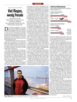 Wirtschaft

                                             allerdings noch nicht rechtskräftig. Hin-                                                 Griff ins Meilenkonto
       R A B AT T P R O G R A M M E          tergrund: Die Lufthansa hatte für ihr Bo-                                                 Wie viele Prämienmeilen man für Lufthansa-

     Viel fliegen,
                                             nusprogramm Miles & More die Summe                                                        Flüge* einlösen muss
                                             der einzusetzenden Meilen für Prämien-
                                             flüge erhöht. Vorher gesammelte Meilen                                                    First-Class-Prämienﬂüge**


    wenig Freude
                                             waren quasi über Nacht weniger wert.                                                      Frankfurt – New York
                                                Eggendorfer geht es weniger um die                                                     alt                    140 000
                                             Anpassung als vielmehr um die mangeln-
                                             de Kommunikation der Aktion. Die An-                                                      neu                           170 000
         Der Streit um das                   kündigung sei nicht rechtzeitig erfolgt.                                                  Frankfurt – Singapur
   Miles & More-Programm der                    Der E-Mail-Verkehr zeigt nun, dass                                                                                      180 000
        Lufthansa eskaliert:                 man sich bei der Airline offenbar über
                                             den Zeitpunkt der Kundeninformation                                                                                               210 000
  Ein ehemaliger Kunde hat nun               durchaus Gedanken gemacht hat: Die                                                        Business-Class-Prämienﬂüge**
     Strafanzeige eingereicht.               Prämienanpassung wurde bereits am                                                         Frankfurt – New York
                                             19. Oktober 2010 abgesegnet. In der Nach-                                                              90 000


D
        ie Lufthansa beförderte im vergan-   richt heißt es, die Maßnahmen seien noch
        genen Jahr 65 Millionen Fluggäste.   „streng vertraulich“, die Verkündung dür-                                                                  105 000              *gilt auch für
        Tobias Eggendorfer kann für sich     fe „nicht zu früh“ erfolgen, „damit die                                                                                        Flüge mit Star-
                                                                                                                                       Frankfurt – Singapur                   Alliance- und
in Anspruch nehmen, einer der wenigen        Kunden nicht vorab noch viele Tickets mit                                                                    120 000                  weiteren
                                                                                                                                                                           Airline-Partnern
zu sein, die dem Vorstandsvorsitzenden       den günstigeren Meilenwerten buchen“.                                                                                         ** zzgl. Steuern
Christoph Franz namentlich bekannt sind.        Bis heute behauptet die Lufthansa,                                                                            135 000       und Gebühren
Und das, obwohl Eggendorfer seit seinem      man habe korrekt und rechtzeitig infor-
Rechtsstreit mit der größten deutschen       miert. Tatsächlich erfolgte die Informa-                                                  Kennern mäßig beleumundet. Nach wie
Fluggesellschaft keinen Fuß mehr in Luft-    tion eher als eine Art Randnotiz erst ei-                                                 vor gilt die Business Class als kaum kon-
hansa-Flugzeuge setzt.                       nen Monat vor der Umsetzung. Zu kurz,                                                     kurrenzfähig, die Sitze etwa werden erst
   Rückblickend hätte wohl auch die Luft-    befand das Gericht im Fall Eggendorfer.                                                   jetzt nach und nach erneuert.
hansa ihn am liebsten nie an Bord be-           Es gilt als wahrscheinlich, dass Lufthan-                                                 Zudem mosern umsatzstarke Premium-
grüßt. Denn Eggendorfer, 36, brockte ihr     sa Berufung einlegen wird. „Uns geht es                                                   kunden, etwa im Vielfliegerstatus eines
mit seiner Klage ein echtes Problem ein,     um Rechtssicherheit, denn die ist drin-                                                   Senators oder des HON Circle: Auch für
und spätestens seit Donnerstag vergange-     gend notwendig für ein Kundenbindungs-                                                    sie gelten bald veränderte Regeln beim
ner Woche eskaliert der Streit mit dem       programm dieser Größe“, sagt Harald De-                                                   Meilensammeln. Der Status eines HON
Hamburger IT-Professor.                      prosse, Leiter von Miles & More.                                                          Circle etwa kann dann nur noch mit Busi-
   Da reichte Eggendorfers Anwalt bei           Die Auseinandersetzung trifft die Luft-                                                ness- und First-Class-Tickets erflogen wer-
der Staatsanwaltschaft Köln eine Strafan-    hansa zu einem ungünstigen Zeitpunkt.                                                     den. Dabei sehen die Richtlinien vieler
zeige gegen Lufthansa-Manager ein. Der       Der Konzern musste 2011 einen Verlust                                                     Unternehmen vor, zumindest inner-
skurril klingende Vorwurf: gewerbsmäßi-      von 13 Millionen Euro ausweisen. Hinzu                                                    deutsch oder -europäisch Economy zu
ger Betrug in 21 Millionen Fällen. Der       kommen das Nachtflugverbot in Frankfurt                                                   fliegen. Wird dann Business gebucht, kas-
Anzeige liegt eine interne E-Mail aus dem    am Main und Zoff um die schwer ange-                                                      siert der Passagier künftig auch nicht
Konzern bei, Eggendorfer sieht damit         schlagene Tochterfirma Austrian Airlines.                                                 mehr automatisch die doppelte Meilen-
seine These von der „gezielten Informa-         Mehr als die Hälfte ihres Umsatzes er-                                                 zahl. Die Möglichkeit von Upgrades ge-
tionsverschleppung“ untermauert.             wirtschaftet die Lufthansa-Gruppe mit                                                     gen Meilen wird ebenfalls schwieriger.
   Eggendorfer gewann erstinstanzlich be-    Passagieren auf interkontinentalen Stre-                                                     Der Senator-Status, an Bord mittlerwei-
reits einen Prozess gegen die Fluglinie      cken in der Business und First Class. Doch                                                le mehr oder weniger nutzlos, soll hinge-
vor dem Landgericht Köln. Das Urteil ist     ausgerechnet hier ist das Angebot unter                                                   gen entwertet werden. Bisher waren im
                                                                                                                                       Normalfall 130 000 Meilen pro Kalender-
                                                                                                                                       jahr notwendig, um den Gold-Status zu
                                                                                                                                       erreichen. Künftig genügen 100000 Meilen.
                                                                                                                                          Das von Ex-Kunde Eggendorfer mit an-
                                                                                                                                       gezettelte Vielflieger-Theater dürfte für
                                                                                                                                       die Lufthansa auch bei der nächsten
                                                                                                                                       Hauptversammlung am 8. Mai zum Pro-
                                                                                                                                       blem werden. Schon jetzt gibt es einen
                                                                                                                                       Aktionärsantrag, der sich mit einer an-
                                                                                                                                       geblich falschen Bewertung von Meilen
                                                                                                                                       in der Bilanz beschäftigt.
                                                                                                                                          Hintergrund ist ein älteres Verfahren,
                                                                                                                                       in dem es heißt, dass die Lufthansa den
                                                                                           JÖRG MÜLLER / AGENTUR FOCUS / DER SPIEGEL




                                                                                                                                       Gegenwert einer Meile mit 2,77 Cent an-
                                                                                                                                       gibt. In der Konzernbilanz hingegen wer-
                                                                                                                                       den nur 0,8 Cent pro Meile angesetzt.
                                                                                                                                       Was nach Krümeln klingt, summiert sich:
                                                                                                                                       Wäre der höhere Wert korrekt, müsste
                                                                                                                                       die Airline ihre Rückstellungen für nicht
                                                                                                                                       abgeflogene Meilen um vier Milliarden
                                                                                                                                       Euro erhöhen. Das Unternehmen bestrei-
                                                                                                                                       tet das und hält seine Rückstellungen für
                                                                                                                                       ausreichend.
Kläger Eggendorfer: Gewerbsmäßiger Betrug in 21 Millionen Fällen?                                                                                                   MARTIN U. MÜLLER

                                                   D E R   S P I E G E L   1 6 / 2 0 1 2                                                                                                79
 