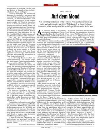 Ausland

sondern auch im Moschaw Dischon ganz
im Norden, in Jerusalem oder in Beer-
scheba am Rande des Negev.                                                              FRANKREICH




                                                                       Auf dem Mond
   Kürzlich beantragte ein israelischer
Journalist den deutschen Pass, es wäre sei-
ne dritte Nationalität. Yermi Brenner, 32,
ist Israeli, US-Amerikaner und bald auch
Deutscher, so verspricht es das Grund-
gesetz, Artikel 116, Absatz 2: Menschen,        Am Sonntag findet der erste Teil der Präsidentschaftswahlen
denen im Nationalsozialismus die Staats-         statt, nach einem eigenartigen Wahlkampf, in dem viel von
bürgerschaft entzogen wurde, haben ein
Anrecht auf einen deutschen Pass, ebenso       Personen, aber wenig von Wirtschaftsproblemen die Rede war.
ihre Nachkommen. Früher hätte man ihn


                                              A
in Israel einen Verräter genannt. Wer ei-              ls Präsident würde er den Mars       In diesem Jahr muss man besonders
nen deutschen Pass beantragte, der tat                 kolonisieren, sagt Jacques Chemi- froh sein um die Außenseiter. Sie verlei-
das verschämt. Heute erzählt man das sei-              nade, Kandidat der Partei Solida- hen einem Wahlkampf Farbe, dem an-
nen Freunden und wird dafür beneidet.         rität und Fortschritt, und Barack Obama sonsten etwas Deprimierendes inne-
   Etwa seit der Jahrtausendwende             mit Adolf Hitler zu vergleichen, das finde wohnt. Auf der einen Seite ist da ein
wächst die Zahl der Israelis mit deut-        er auch in Ordnung.                        Amtsinhaber, der einer Mehrzahl der
schem Pass rasant. Für manche ist es eine        Vier Millionen Franzosen schauen ihm Franzosen unsympathisch ist und der mit
Versicherungspolice gegen Krieg und Ter-      dabei zu, am vergangenen Donnerstag, aller Kraft versucht, sie zu überzeugen,
ror, für andere eine Frage der Bequem-        in der Wahlsendung „Des paroles et des dass nur er das Land führen könne.
lichkeit, weil damit oft die Visumpflicht     actes“ auf France 2. Später am
wegfällt. Manche sehen es als späten          Abend kommt die Trotzkistin Na-
Triumph. Für Yermi Brenner ist es eine        thalie Arthaud an die Reihe. Sie
Frage der Optionen. Und eine dieser           will die freie Marktwirtschaft ab-
Optionen ist, eines Tages in Deutschland      schaffen und schwärmt von der
zu leben, so wie er jetzt erst einmal in      Diktatur des Proletariats.
New York studieren will.                         Cheminade und Arthaud sind
   Ist es schwierig, die Nationalität der     bei der ersten Runde der Präsident-
Täter anzunehmen? Das ist eine Frage,         schaftswahlen am kommenden
die wohl nur ein Deutscher stellen kann.      Sonntag chancenlos. In Umfragen
Brenner selbst stellt sie sich nicht.         erhalten sie jeweils ein halbes Pro-
   Schwer war es nur für den Vater, der       zent der Stimmen. Aber sie haben
zuerst die deutsche Staatsangehörigkeit       je 500 Unterschriften von Bürger-
beantragen musste, damit sein Sohn den        meistern und Abgeordneten be-
deutschen Pass bekommt. Er ist einer die-     kommen, gehören damit zu den
ser typischen Vertreter der zweiten Ge-       zehn offiziellen Kandidaten – und
neration, aufgewachsen im Schatten des        die TV-Sender sind gesetzlich ver-
Holocaust und mit dem Schweigen seiner        pflichtet, ihnen genau gleich viel
Mutter. Erst nachdem die Großmutter           Redezeit einzuräumen wie Präsi-
starb, erfuhr die Familie mehr über sie –     dent Nicolas Sarkozy, der in der
ausgerechnet von einer deutschen For-         Sendung ebenfalls nur 16 Minuten
scherin. Sie recherchierte die Geschichte     lang reden darf.
der Großmutter, die in Auschwitz war             Der Sieger wird erst am 6. Mai
und floh, indem sie vom Zug sprang und        feststehen, wenn die beiden best-
sich nach Berlin durchschlug, wo ein          platzierten Kandidaten in der Stich-
Deutscher sie versteckte.                     wahl gegeneinander antreten –
   Die deutsche Forscherin ist inzwi-         voraussichtlich Präsident Nicolas
schen eine Freundin der Familie, und          Sarkozy und sein sozialistischer
                                                                                            IMAGO




der Enkel der Auschwitz-Überlebenden          Herausforderer François Hollande.
hat in Bayreuth einen Deutschkurs ge-            Es ist ein seltsamer Wahlkampf, Präsidentschaftskandidaten Sarkozy, Mélenchon, Hollande:
macht. Bald wird er Deutscher sein. Und       der in diesen Tagen in seine
eigentlich, sagt er, fühle sich das sehr      Schlussphase eintritt. Die französischen      Auf der anderen Seite ist da der sozia-
normal an.                                    Präsidentschaftswahlen haben zwar Ähn- listische Präsidentschaftskandidat Fran-
   Vieles ist inzwischen so normal in Isra-   lichkeiten mit den amerikanischen, weil çois Hollande, der in Umfragen zur Stich-
el. Auch dass in der vergangenen Woche        sich zwei Politiker um die Macht duellie- wahl seit Monaten deutlich führt, als soli-
ein israelischer Anwalt in der Tel Aviver     ren. Aber sie haben auch etwas Altertüm- der Pragmatiker gilt, mit seinem Buchhal-
Redaktionsvertretung des SPIEGEL an-          liches: Fast alle Kandidaten schreiben tercharme die Wähler aber nicht für sich
rief und bat, ob man den Kontakt zu           staatstragende Bücher, die tatsächlich ge- einnehmen kann. In Umfragen geben bis
Günter Grass herstellen könne? Er würde       kauft werden; wenn sie im Fernsehen auf- zu zwei Drittel seiner Unterstützer an, vor
gern helfen, gegen dessen Einreiseverbot      treten, kündigen sie das ihren Wählern allem Sarkozy verhindern zu wollen.
nach Israel zu klagen, sogar kostenlos.       schwülstig als „Verabredung“ an. Zu den       Die Franzosen haben also die Wahl
Der Meinungsfreiheit wegen.                   Absonderlichkeiten gehört das Aufgebot zwischen einem Mann, den sie nicht
   Es wäre zu wünschen, dass es dem An-       der Chancenlosen, von den Franzosen mehr wollen, und einem Mann, den sie
walt gelänge, und wenn auch nur, damit        die „kleinen Kandidaten“ genannt – sie auch nicht so recht wollen.
Günter Grass einmal dieses neue Israel        sind die geduldeten Hofnarren in einer        Das lähmende Gefühl, das den Wahl-
erleben könnte.                               formalisierten Show, an deren Ende das kampf kennzeichnet, hat mit einer weit-
                  JULIANE VON MITTELSTAEDT    Volk einen neuen König wählt.              gehend unausgesprochenen Tatsache zu
94                                                  D E R   S P I E G E L   1 6 / 2 0 1 2
 