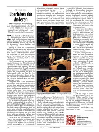 Technik

                                            Sicherheitstechnik. Doch stoßfeste Karos-  Allemal ist Volvo mit dem Passanten-
            AU TOM O B I L E                serien haben heute fast alle.            Prallsack ein Kompendium ingeniöser
                                              Der Hersteller aus Göteborg verkauft   Einzelleistungen geglückt: Sieben Senso-

      Überleben der                         rund 450 000 Autos im Jahr, ist mithin ein
                                            Winzling der Branche, aber anders als
                                            die unter General Motors verendete
                                                                                     ren an der Wagenfront müssen erkennen
                                                                                     können, dass hier ein menschliches Bein
                                                                                     anstößt und nicht etwa ein Einkaufs-

        Anderen                             Schwedenmarke Saab immerhin noch
                                            existent. Volvo schrammte unter Ford-
                                            Regie haarscharf am Ruin vorbei und ist
                                                                                     wagen; Schießpulverkapseln heben so-
                                                                                     dann die Motorhaube aus den Angeln
                                                                                     und öffnen einen Schlitz für die Luft-
    Mit dem ersten Außenairbag,             inzwischen Eigentum eines chinesischen   matratze, die ihr enormes Volumen von
 der Fußgänger schützen soll, setzt                                                             120 Litern in Bruchteilen einer
     Volvo einen neuen Standard                                                                 Sekunde aufbaut.
                                                                                                   Dass nur eine kleine Firma
  in der Sicherheitstechnik – und                                                               aus Göteborg so etwas kann,
   blamiert damit die Konkurrenz.                                                               blamiert Auto-Imperien wie
                                                                                                Volkswagen, wo ein zweistel-


D
        ass Mensch und Auto beim Zu-                                                            liger Milliardengewinn ausge-
        sammenstoß ungleiche Gegner                                                             wiesen, aber fast nichts für den
        sind, bleibt auch dem Ingenieur                                                         Fußgängerschutz getan wird.
nicht verborgen. Der Unterschied, sagt                                                          Volvos Entwicklungsbudget
Thomas Broberg, bestehe vor allem in                                                            für den Fußgänger-Airbag dürf-
der Konsistenz: „Autos sind hart und                                                            te kaum höher gewesen sein
Menschen weich.“                                                                                als jene 18 Millionen Euro, die
   Broberg ist Leiter der Sicherheitsent-                                                       VW-Chef Martin Winterkorn
wicklung beim schwedischen Autoherstel-                                                         im vergangenen Jahr als Ein-
ler Volvo und momentan damit befasst,                                                           kommen einstrich.
dem Auto die Härte zu nehmen. Als ers-                                                             In einer Stellungnahme be-
ter Serien-Pkw der Welt wird der neue                                                           wertet VW den Außenairbag
Volvo V40 einen Airbag vor der Wind-                                                            „kritisch, weil nicht ausge-
schutzscheibe entfalten, sobald er einen                                                        schlossen werden kann, dass
Fußgänger erfasst.                                                                              durch Fehlauslösungen dem
   Volvo erfüllt damit eine seit langem an-                                                     Fahrer die Sicht auf die Straße
hängige Forderung von Autokritikern und                                                         verdeckt wird“. Mercedes ar-
alternativen Verkehrsverbänden, die Si-                                                         gumentiert ebenso.
cherheitsentwicklung zugunsten der Men-                                                            Der Volvo-Luftsack wird die-
schen voranzutreiben, die nicht im Auto                                                         sen Vorbehalt wohl verpuffen
sitzen. Denn eben sie sind besonders ge-                                                        lassen. Er legt sich bananenför-
fährdet. Im vergangenen Jahr stieg in                                                           mig um den Scheibenrahmen
Deutschland wieder die Zahl der Ver-                                                            und lässt einen großen Teil der
kehrsopfer, insbesondere die der getöte-                                                        Glasfläche frei, der ohnehin re-
ten Passanten: 612 Fußgänger ließen 2011                                                        lativ weich und somit nicht das
ihr Leben im Straßenverkehr, 136 mehr                                                           kritische Aufprallfeld ist. „Fehl-
als im Jahr zuvor.                                                                              auslösungen“, sagt Entwickler
   Zwar gelten in der EU seit sieben Jahren                                                     Broberg, „werden ebenso
Vorschriften zum Fußgängerschutz; doch                                                          harmlos wie unwahrscheinlich
blieben diese weit hinter den einstigen                                                         sein.“ Volvo habe eine Reihe
Zielsetzungen der Kommission zurück.                                                            von Szenarien durchprobiert;
Neben nachgiebigen Hauben und Front-                                                            Fußbälle oder Handkarren
partien, wie sie heute Pflicht sind, sollten                                                    etwa aktivieren den Prallsack
ursprünglich Maßnahmen an den harten                                                            nicht.
Blechstrukturen des Scheibenrahmens Fußgänger-Crashtest bei Volvo: Landung im Luftkissen           Auch die Sorge, es könne
vorgeschrieben werden. Dort, das wissen                                                         ein Volkssport werden, mit
Unfallforscher, ereignen sich die schwers- Autoherstellers namens Geely, dessen bis- Fußtritten die Airbags geparkter Volvos
ten, oft tödlichen Kopfverletzungen.         lang auffälligstes Produkt ein plumpes zu aktivieren, sei unbegründet. Der Air-
   Der Scheibenrahmen lässt sich aber Rolls-Royce-Plagiat war.                       bag löst nur bei Geschwindigkeiten zwi-
nicht so einfach nachgiebig gestalten. Er      Unbeeindruckt von solchen Irritatio- schen 20 und 50 Kilometern pro Stunde
dient der Steifigkeit und Überschlagsicher- nen soll eine neue Führungsriege vor- aus. Es müsste schon jemand gegen das
heit der Karosserie. Ein Luftkissen ist hier wiegend deutscher Manager Skandina- fahrende Auto treten.
die einzig plausible Maßnahme, dem Pas- viens letztes Auto-Heiligtum nun auf Kurs      „Und wer das tut“, sagt Broberg, „der
santen eine möglichst weiche Landung bringen. „Scandinavian Luxury“ nennt braucht den Airbag.“
zu ermöglichen. Doch die Konzerne, die Cheftechniker Peter Mertens – einst bei                                     CHRISTIAN WÜST
ihre Kunden mit Airbags aus Front und Daimler – als Formel für die Produkt-
Seiten schützen, scheuten solchen Auf- entwicklung. Mertens schildert den Volvo-
wand für das Überleben der Anderen.          Kunden als Phänotyp des vortrefflichen                    Video:
   Volvo setzt nun die Branche unter Staatsbürgers: verantwortungsvoll, gebil-                         So soll der Airbag
Druck – und nutzt dabei die Chance, sein det und von ebenso hoher wie kulti-                           funktionieren
von Erosion bedrohtes Profil zu schärfen. vierter Kaufkraft. Was passt besser ins                      Für Smartphone-Benutzer:
Getragen vom Mythos des Schweden- Weltbild eines solchen Menschen als ein                              Bildcode scannen, etwa mit
panzers, gilt die Marke als Gralshüter der altruistischer Airbag?                                      der App „Scanlife“.
124                                               D E R   S P I E G E L   2 4 / 2 0 1 2
 