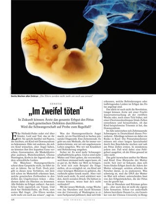 GETTY IMAGES




               Sechs Wochen alter Embryo: „Die Eltern werden nicht mehr ein noch aus wissen“

                                                                                                           erkennen, welche Behinderungen oder
                                                     GENETIK                                               todbringenden Leiden im Erbgut des Fö-
                                                                                                           tus angelegt sind.

                                „Im Zweifel töten“                                                            Das allein ist noch nicht die Revolution.
                                                                                                           Längst können Ärzte mit einer Frucht-
                                                                                                           wasseruntersuchung ab der zwölften
                                                                                                           Woche oder, noch einen Tick früher, mit
                      In Zukunft können Ärzte das gesamte Erbgut des Fötus                                 einer Chorionzottenbiopsie fötale Zellen
                             nach genetischen Defekten durchforsten.                                       entnehmen und herausfinden, ob das
                                                                                                           Kind beispielsweise Trisomie 21 hat, das
                        Wird die Schwangerschaft auf Probe zum Regelfall?                                  Downsyndrom.
                                                                                                              Im Jahr unterziehen sich Zehntausende


               E
                     lke Holinski-Feder redet viel über         Was der Humangenetikerin Angst             Schwangere in Deutschland diesen Pro-
                     Kinder, Leid und Tod, das ist ihr       macht, ist ein Durchbruch in Sachen prä-      zeduren. Allerdings nehmen sie dabei ein
                     Job. Sie spricht darüber mit Paaren,    nataler Diagnostik. Eine Zeitenwende. Es      Risiko in Kauf: Die Pränatalmediziner
               die fürchten, ein Kind mit Downsyndrom        geht um eine Methode, die für immer ver-      müssen mit einer langen Spezialnadel
               zu bekommen. Oder mit anderen, die sich       ändern könnte, wie wir mit ungeborenem        durch ihre Bauchdecke stechen und nah
               ein Kind wünschen, aber Angst haben,          Leben umgehen. Wie wir mit Krankheit          am Fötus Zellen ernten. In mindestens
               sie könnten ihm ihre kaputten Gene ver-       und Behinderung umgehen.                      jedem 200. Fall wird dabei eine Fehl-
               erben; Genvarianten, die Muskeldystro-           Sicher ist: Es wird mehr Schwanger-        geburt ausgelöst, ob der Fötus gesund ist
               phie auslösen, Bluterkrankheit, Chorea        schaftsabbrüche geben. Und es wird mehr       oder nicht.
               Huntington, Krebs in der Jugend oder an-      Mütter und Väter geben, die verzweifeln,         Das geht inzwischen sanfter für Mama
               dere schreckliche Leiden.                     weil ihnen niemand mehr sagen kann, ob        und Kind: Eine Blutprobe der Mutter
                  Die Münchner Humangenetikerin              es gut ist, ihr Baby zur Welt zu bringen.     reicht. Seit 1997 ist bekannt, dass zell-
               scheut diese Gespräche nicht, sie führt sie   Es wird sich zum Beispiel die Frage           freies fötales Erbgut durch die Adern der
               seit 20 Jahren. Sie ist Profi. Doch jetzt     stellen, ob es erträglich ist, ein Kind mit   Mutter schwappt; seitdem arbeiten die
               gibt es dieses neue Verfahren, mit dem        einer winzigen Mutation zu gebären, die       Forscher daran, es zu analysieren. Was
               sich schon im Mutterleib erkennen lässt,      vielleicht später krank macht. Aber viel-     schwierig ist, weil die DNA der Mutter
               welche genetischen Zeitbomben in den          leicht auch nicht. Es wird selektiert wer-    im Blut sich schwer unterscheiden lässt
               Zellen des Ungeborenen ticken – ohne          den, durch sozialen Druck: Du hättest es      von den Erbgutstückchen, die der Fötus
               diesem dabei ein Härchen zu krümmen.          wissen können, wieso hast du’s nicht          von ihr geerbt hat.
               Alle Defekte im Erbgut: entlarvt. Aus ärzt-   verhindert?                                      Dies ist Shendure und Kitzman gelun-
               licher Sicht eigentlich ein Traum. Und           Mit der neuen Methode, vorige Woche        gen – aber auch dies ist nicht die eigent-
               doch hat Holinski-Feder, als Profi, zum       von Jay Shendure und Jacob Kitzman            liche Sensation. Schon vor anderthalb
               ersten Mal Angst. „Die Eltern werden          von der University of Washington in ei-       Jahren berichtete Dennis Lo, ein Geneti-
               nicht mehr ein noch aus wissen“, sagt sie.    nem Fachjournal publiziert, lässt sich früh   ker von der Chinese University in Hong-
               126                                                 D E R   S P I E G E L   2 4 / 2 0 1 2
 