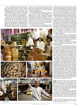 Nun veröffentlicht Hernig ein Buch         rechte. Leute wie Ye Fang, die sich eben-    Lebens, er glaubt daran, dass seine Lands-
    über das Essen in China*. Er ist durch       falls ein anderes China wünschen, aber       leute durch Schmecken, Riechen, Tasten
    das ganze Land gereist, das Buch ist eine    behutsam vorgehen, werden im Westen          wieder ein Gefühl bekommen können für
    Erzählung dieser Reise geworden, eine        kaum wahrgenommen.                           das, was gut ist an China. Es sei schon
    Liebeserklärung an dieses schwierige            Und doch plant Ye Fang eine Revolu-       viel wert, wenn Menschen mit Zeit zu-
    Land, eine Aufforderung an die Deut-         tion. Es sind subtile Umsturzpläne. Als      sammensäßen und den Reichtum und die
    schen, sich mit China zu beschäftigen.       Künstler hat er mit Tuschezeichnungen        Finesse des chinesischen Essens genössen.
      Hernig, der die erste Hälfte seines bis-   angefangen, schwarz-weiß-grau, sie hän-         Wie Ai Weiwei stammt der 50-jährige
    herigen Lebens in Deutschland verbracht      gen heute in Museen. Nun gestaltet er als    Ye Fang aus der Gelehrtenkaste, die
    hat und die zweite in China, weiß, dass      Architekt die Gärten der Neureichen.         Chinas Führung verhasst war. Auch Ye
    der Westen mit einem anderen Typus           Und er lädt zu Teezeremonien und Fest-       Fang hat die Jahre der Kulturrevolution
    Künstler sympathisiert. Die Sympathien       essen ein, und das ist seine Revolution,     von 1966 bis 1976 durchlitten, den Hunger,
    gelten den Dissidenten, dem Künstler Ai      eine Revolution der Sinne.                   die Gewalt. Er hat erlebt, wie sein Land
    Weiwei und all den Leuten, die ihr Leben,       Ye Fang möchte eine Haltung vermit-       nach 1978 wohlhabend wurde und dieser
    ihre Freiheit einsetzen für die Menschen-    teln zu den Selbstverständlichkeiten des     Reichtum auch dadurch zustande kam,
                                                                                              dass die Chinesen viel Westliches kopier-
                                                                                              ten. Nun, so meint Ye Fang, sei es an der
                                                                                              Zeit, „das Eigene zu erleben“, es als et-
                                                                                              was zu schätzen, das einen Sinn hat, ei-
                                                                                              nen Wert, Qualität.
                                                                                                „Früher, in den Adels- und Bürgerhäu-
                                                                                              sern des Westens, galten die Chinoiserien,
                                                                                              die Seide und das Porzellan, als Inbegriff
                                                                                              des Wertvollen. Heute gelten Chinas Pro-
                                                                                              dukte als Kopien und Ramsch.“
                                                                                                 Aber die Küche, immerhin die Küche,
                                                                                              davon sind Chinesen überzeugt, ist die
                                                                                              beste der Welt.
                                                                                                 Es ist 14.30 Uhr. Ye Fang hat seinen Sa-
                                                                                              lon geöffnet. 40 Gäste kommen in seinen
                                                                                              Garten, den er nach dem Prinzip des Yin
                                                                                              und Yang angelegt hat, der Idee der Ge-
                                                                                              gensätze, die miteinander ein Ganzes bil-
                                                                                              den. Berg und Wasser sind die Gegensät-
                                                                                              ze. Es gibt eine Terrasse aus Holz, einen
                                                                                              Teich, an dessen Seiten eine Bühne und
                                                                                              ein offenes Teehaus liegen. Und Felsen,
                                                                                              weiß und hoch, mit Bäumen bewachsen.
                                                                                                 Auf kleinen Tischen im Garten liegen
                                                                                              die Klebreis- und Mondkuchen auf Bam-
                                                                                              busschalen. Nach und nach kommen in
                                                                                              Dämpfkörben süße Klöße hinzu. Frauen
                                                                                              laufen mit Teekannen zwischen den Gäs-
                                                                                              ten hin und her und füllen heißes Wasser
                                                                                              in Porzellanschalen, in denen die grünen,
                                                                                              gerösteten Teeblätter liegen. Auf der Büh-
                                                                                              ne spielt jemand Laute. Ye Fang und Mar-
                                                                                              cus Hernig sitzen zusammen, Teeschalen
                                                                                              in den Händen. Bühne und Terrasse sind
                                                                                              grell ausgeleuchtet, ein Fernsehteam des
                                                                                              chinesischen Staatssenders CCTV filmt.
                                                                                              Ye Fang wird bekannt in China.


                                                                                              D    er Mann, der als einer der ersten Poli-
                                                                                                   tiker Chinas gilt, war ein Koch. Er
                                                                                              beriet einen König der Shang-Dynastie,
                                                                                              das war vor mehr als 3000 Jahren, und
                                                                                              brachte ihm bei, wie ein Land zu regieren
                                                                                              sei: mit der richtigen Mischung aus Süße,
                                                                                              Schärfe, Salz und Bitterkeit.
                                                                                                Dass es auf die Mischung ankommt,
                                                                                              das wussten auch die Reisbauern, die Chi-
                                                                                              nas Küche erfunden haben. Sie kochten
                                                                                              eher vegetarisch, Tiere aufzuziehen war
                                                                                              aufwendig. Wenn sich die Bauern Tiere

                                                                                              * Marcus Hernig: „Eine Himmelsreise. China in sechs
                                                                                              Gängen“. Die Andere Bibliothek, Berlin; 400 Seiten;
beherrschen                                                                                   34 Euro. Erscheint am 22. Juni.

                                                      D E R   S P I E G E L   2 4 / 2 0 1 2                                                  133
 