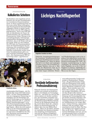 Panorama

          FINANZSTEUER                                                                                                     VERKEHR


  Kalkuliertes Scheitern                                                                   Löchriges Nachtflugverbot
Die Koalition setzt insgeheim auf ein
Scheitern der mit den Sozialdemokra-
ten vereinbarten Finanztransaktion-
steuer. In dieser Legislaturperiode wer-
de es eine solche Steuer nicht geben,
sagte Kanzleramtschef Ronald Pofalla
vergangene Woche in kleiner Runde.
Daher könne man der SPD ruhig ent-
gegenkommen. Auch in der FDP hält
man ein Inkrafttreten der Steuer für
unwahrscheinlich: Die vom liberalen
Finanzexperten Volker Wissing in der
parteiübergreifenden Arbeitsgruppe
ausgehandelten Bedingungen seien so
formuliert, dass es die Steuer nicht ge-
ben werde, heißt es in der Fraktion.
Die SPD hatte die Finanztransaktion-
steuer als Gegenleistung für ihre Zu-




                                                                                                                                                                          MARIO VEDDER / DAPD
stimmung zum europäischen Fiskal-
pakt gefordert, der mit Zweidrittel-
mehrheit verabschiedet werden muss.
Unter Sozialdemokraten gibt es je-
doch weiterhin Vorbehalte gegen den                                             Flughafen Frankfurt am Main
Deal. „Die Zustimmung der SPD ist
keineswegs sicher“, sagt Parteivor-                                             Zahlreiche Ausnahmegenehmigungen               und Windbedingungen nicht in der re-
                                                                                des hessischen Verkehrsministeriums            gulären Zeit abgearbeitet werden kön-
                                                                                hebeln das Nachtflugverbot am Frank-           nen, lautete meist die Begründung. Das
                                                                                furter Flughafen aus. Allein im Monat          Bundesverwaltungsgericht hatte die
                                                                                Mai ließ es 201 Starts und Landungen           hessische Landesregierung im April
                                                                                zwischen 23 und 5 Uhr in Frankfurt zu.         verpflichtet, die Anwohner am Frank-
                                                                                In einigen Nächten, etwa am 11. Mai,           furter Flughafen von 23 bis 5 Uhr vor
                                                                                erteilte das Ministerium mehr als 50           Fluglärm zu schützen. Vollständig ein-
                                                                                Ausnahmegenehmigungen. Der Flug-               gehalten wurde das Nachtflugverbot im
                                                                                plan habe wegen schlechter Wetter-             Mai an nur drei Tagen.
                                           MARIO FOURMY/PICTURE ALLIANCE/DPA




                                                                                              P I R AT E N
                                                                                                                                vom stellvertretenden Landesvorsit-
                                                                                                                                zenden in Niedersachsen, Thomas
                                                                                                                                Gaul: „Bei gleichbleibendem Erfolg
                                                                                Vorstände befürworten                           wird eine Piratenpartei nicht umhin-


Frankfurter Börse
                                                                                 Professionalisierung                           kommen, ihren Bundesvorstand und
                                                                                                                                dessen Mitarbeiter qualifiziert zu be-
                                                                                                                                zahlen.“ Noch schrecke man in der
                                                                               Führende Vertreter der Piratenpartei             Partei davor zurück, „aus Angst vor
standsmitglied Ralf Stegner, „der Fis-                                         schalten sich erstmals mit konkreten             den wenigen Schreihälsen, die einen
kalpakt fügt einem Übel bloß weitere                                           Ideen in die Debatte um Vorstandsge-             mit ihrer Kritik treffen könnten“,
hinzu.“ In einer Telefonschaltkonfe-                                           hälter ein. „Auf Sicht von zwei bis drei         meint Gaul. Trotz der starken Arbeits-
renz am vergangenen Donnerstag ver-                                            Jahren müssen wir darüber nachden-               belastung sind Vorstandsgehälter bei
ständigten sich die Parteilinken auf                                           ken, den Vorständen zumindest eine               den Piraten weiterhin umstritten. Der
weitere Forderungen an die Bundesre-                                           Sockelvergütung zu bezahlen“, erklärt            Bundesvorsitzende Bernd Schlömer
gierung. Demnach solle es „nicht bei                                           der Bundesvorstand Matthias Schrade.             verteidigte die Ehrenamtskultur bei ei-
bloßen Absichtserklärungen“ in Sa-                                             Zurzeit sei die Diskussion jedoch mü-            ner Schaltkonferenz am vorigen Mitt-
chen Finanztransaktionsteuer bleiben.                                          ßig, da der Partei durch die „unfairen           woch. Anderen Parteien, argumentiert
„Es muss ein Kabinettsbeschluss her“,                                          Regeln zur Parteienfinanzierung“ in              Schlömer, falle der goldene Apfel
sagt Stegner. „Wenn das nicht passiert,                                        diesem Jahr etwa eine Million Euro               manchmal zu leicht ins Maul. Die Pira-
fehlt es an den Voraussetzungen für                                            fehlten. „Wenn wir die hätten, könnten           ten betätigten sich engagiert und mit
eine Zustimmung.“ Außerdem müss-                                               wir zumindest den Bundesvorständen               Herz an der Sache. „Das reicht nach
ten sich Union und FDP bei den The-                                            eine Vergütung von beispielsweise                meinem Dafürhalten auch aus, um uns
men Wachstum und Entlastung der                                                1000 Euro pro Monat ermöglichen“,                als professionelle Partei zu beschrei-
Bundesländer bewegen.                                                          sagt Schrade. Unterstützung erhält er            ben“, sagte der Bundesvorsitzende.
14                                                                                 D E R   S P I E G E L   2 4 / 2 0 1 2
 
