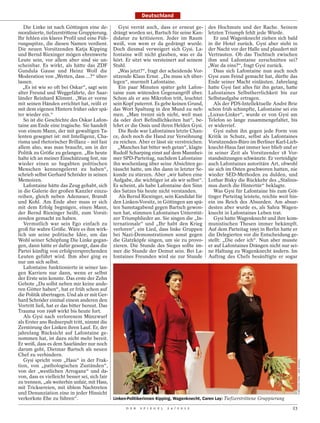 Deutschland

   Die Linke ist nach Göttingen eine de-           Gysi verrät auch, dass er erneut ge- des Hochmuts und der Rache. Seinem
moralisierte, tiefzerstrittene Gruppierung.     drängt worden sei, Bartsch für seine Kan- letzten Triumph fehlt jede Würde.
Ihr fehlen ein klares Profil und eine Füh-      didatur zu kritisieren. Jeder im Raum         Er und Wagenknecht ziehen sich bald
rungsspitze, die diesen Namen verdient.         weiß, von wem er da gedrängt wurde. in ihr Hotel zurück. Gysi aber steht in
Die neuen Vorsitzenden Katja Kipping            Doch diesmal verweigert sich Gysi. La- der Nacht vor der Halle und plaudert mit
und Bernd Riexinger mögen ehrenwerte            fontaine will nicht glauben, was er da Vertrauten. Ob das Tischtuch zwischen
Leute sein, vor allem aber sind sie un-         hört. Er sitzt wie versteinert auf seinem ihm und Lafontaine zerschnitten sei?
scheinbar. Es wirkt, als hätte das ZDF          Stuhl.                                      „War da eins?“, fragt Gysi zurück.
Gundula Gause und Heinz Wolf die                   „Was jetzt?“, fragt der scheidende Vor-    Dass sich Lafontaine nun auch noch
Moderation von „Wetten, dass ...?“ über-        sitzende Klaus Ernst. „Da muss ich über- Gysi zum Feind gemacht hat, dürfte das
lassen.                                         legen“, murmelt Lafontaine.                 Ende seiner Macht einläuten. Jahrelang
   „Es ist wie so oft bei Oskar“, sagt sein        Ein paar Minuten später geht Lafon- hatte Gysi fast alles für ihn getan, hatte
alter Freund und Weggefährte, der Saar-         taine zum wütenden Gegenangriff über. Lafontaines Selbstherrlichkeit bis zur
länder Reinhard Klimmt. „Was er vorne           Schon als er ans Mikrofon tritt, leuchtet Selbstaufgabe ertragen.
mit seinen Händen errichtet hat, reißt er       sein Kopf puterrot. Es gebe keinen Grund,     Als der PDS-Intellektuelle André Brie
mit dem eigenen Hintern früher oder spä-        das Wort Spaltung in den Mund zu neh- schon früh schimpfte, Lafontaine sei ein
ter wieder ein.“                                men. „Man trennt sich nicht, weil man „Luxus-Linker“, wurde er von Gysi am
   So ist die Geschichte des Oskar Lafon-       da oder dort Befindlichkeiten hat“, be- Telefon so lange zusammengefaltet, bis
taine am Ende eine tragische. Sie handelt       lehrt er die Ossis und ihren Helden Gysi. er widerrief.
von einem Mann, der mit gewaltigen Ta-             Die Rede war Lafontaines letzte Chan-      Gysi nahm ihn gegen jede Form von
lenten gesegnet ist: mit Intelligenz, Cha-      ce, doch noch die Hand zur Versöhnung Kritik in Schutz, selbst als Lafontaines
risma und rhetorischer Brillanz – mit fast      zu reichen. Aber er lässt sie verstreichen. Vorsitzenden-Büro im Berliner Karl-Lieb-
allem also, was man braucht, um in der             „Manches hat bitter weh getan“, klagte knecht-Haus fast immer leer blieb und er
Politik zu Größe zu gelangen. „Bis heute        Rudolf Scharping einst auf dem Mannhei- in seiner Zeit als Vorsitzender 18 Vor-
halte ich an meiner Einschätzung fest, nie      mer SPD-Parteitag, nachdem Lafontaine standssitzungen schwänzte. Er verteidigte
wieder einen so begabten politischen            ihn wochenlang über seine Absichten ge- auch Lafontaines autoritäre Art, obwohl
Menschen kennengelernt zu haben“,               täuscht hatte, um ihn dann in letzter Se- sie sich im Osten geschworen hatten, nie
schrieb selbst Gerhard Schröder in seinen       kunde zu stürzen. Aber „wir haben eine wieder SED-Methoden zu dulden, und
Memoiren.                                       Aufgabe, die wichtiger ist als wir selbst“. Lothar Bisky die Rückkehr des „Stalinis-
   Lafontaine hätte das Zeug gehabt, sich       Es scheint, als habe Lafontaine den Sinn mus durch die Hintertür“ beklagte.
in die Galerie der großen Kanzler einzu-        des Satzes bis heute nicht verstanden.        Was Gysi für Lafontaine bis zum Göt-
reihen, gleich neben Adenauer, Brandt              Als Bernd Riexinger, sein Kandidat für tinger Parteitag leistete, reichte weit hin-
und Kohl. Am Ende aber muss er sich             den Linken-Vorsitz, in Göttingen am spä- ein ins Reich des Absurden. Am absur-
mit dem Erfolg begnügen, einen Mann,            ten Samstagabend gegen Bartsch gewon- desten aber wurde es, als Sahra Wagen-
der Bernd Riexinger heißt, zum Vorsit-          nen hat, stimmen Lafontaines Unterstüt- knecht in Lafontaines Leben trat.
zenden gemacht zu haben.                        zer Triumphlieder an. Sie singen die „In-     Gysi hatte Wagenknecht und ihre kom-
   Vermutlich war sein Ego einfach zu           ternationale“ und „Ihr habt den Krieg munistischen Thesen immer bekämpft.
groß für wahre Größe. Wäre es ihm wirk-         verloren“, ein Lied, dass linke Gruppen Auf dem Parteitag 1995 in Berlin hatte er
lich um seine politische Idee, um das           bei Nazi-Demonstrationen sonst gegen die Delegierten vor die Entscheidung ge-
Wohl seiner Schöpfung Die Linke gegan-          die Glatzköpfe singen, um sie zu provo- stellt: „Die oder ich“. Nun aber musste
gen, dann hätte er dafür gesorgt, dass die      zieren. Die Stunde des Sieges sollte im- er auf Lafontaines Drängen nicht nur sei-
Partei künftig von erfolgversprechenden         mer die Stunde der Demut sein. Bei La- ne Haltung zu Wagenknecht ändern. Im
Leuten geführt wird. Ihm aber ging es           fontaines Freunden wird sie zur Stunde Auftrag des Chefs besänftigte er sogar
nur um sich selbst.
   Lafontaine funktionierte in seiner lan-
gen Karriere nur dann, wenn er selbst
der Erste sein konnte. Das erste der Zehn
Gebote „Du sollst neben mir keine ande-
ren Götter haben“, hat er früh schon auf
die Politik übertragen. Und als er mit Ger-
hard Schröder einmal einem anderen den
Vortritt ließ, hat er das bitter bereut. Das
Trauma von 1998 wirkt bis heute fort.
   Als Gysi nach verlorenem Münzwurf
als Erster ans Rednerpult tritt, nimmt die
Zerstörung der Linken ihren Lauf. Er, der
jahrelang Rücksicht auf Lafontaine ge-
nommen hat, ist dazu nicht mehr bereit.
Er weiß, dass es dem Saarländer nur noch
darum geht, Dietmar Bartsch als neuen
Chef zu verhindern.
   Gysi spricht vom „Hass“ in der Frak-
                                                                                                                                           CHRISTIAN THIEL / DER SPIEGEL




tion, von „pathologischen Zuständen“,
von der „westlichen Arroganz“ und da-
von, dass es vielleicht besser sei, sich fair
zu trennen, „als weiterhin unfair, mit Hass,
mit Tricksereien, mit üblem Nachtreten
und Denunziation eine in jeder Hinsicht
verkorkste Ehe zu führen“.                      Linken-Politikerinnen Kipping, Wagenknecht, Caren Lay: Tiefzerstrittene Gruppierung

                                                      D E R   S P I E G E L   2 4 / 2 0 1 2                                           23
 