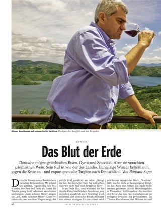 Winzer Karathanos auf seinem Gut in Karditsa: Prediger der Sorgfalt und des Respekts



                                                                GENUSS




                             Das Blut der Erde
     Deutsche mögen griechisches Essen, Gyros und Souvlaki. Aber sie verachten
  griechischen Wein. Sein Ruf ist wie der des Landes. Ehrgeizige Winzer keltern nun
gegen die Krise an – und exportieren edle Tropfen nach Deutschland. Von Barbara Supp


D
        rei alte Frauen unter Kopftüchern    auf ihr Feld gerollt ist, sie rufen: „Bringt   und immer wieder das Wort „Drachme“
        zwischen Rebenreihen. Mit schnel-    sie her, die deutsche Frau! Sie soll sehen,    fällt, das für viele so beängstigend klingt,
        len Griffen, regelmäßig wie Ma-      dass wir nicht faul sind, bringt sie her!“     ist das Auto von Athen aus nach Nord-
schinen, brechen sie Triebe ab, damit die       Es ist Ende Mai, und während im Ra-         westen gefahren, in ein Weinbaugebiet
Traube genug Kraft bekommt, sie arbeiten     dio die Krise beschrieben, beschrien, von      in Thessalien. Zu Menschen, die inmitten
und singen, „mein schöner Wein“, singen      manchen angeblich auch bewältigt wird,         der Krise das tun, was Griechenland so
sie, „oh, mein schöner Wein“. Dann er-       während der deutsche Finanzminister            dringend braucht: Sie produzieren. Zu
fahren sie, wer aus dem Wagen steigt, der    mit seinen strengen Sätzen zitiert wird        Thanos Karathanos, der Winzer ist und
48                                                  D E R   S P I E G E L   2 4 / 2 0 1 2
 