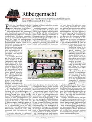 MITTELHERWIGSDORF
                             Rübergemacht
                             ORTSTERMIN: Auf einer Busreise durch Ostdeutschland suchen
                             junge Ostdeutsche nach dem Osten.


E
       s gibt eine Frage, die sie von Berlin Studium, im Moment schreibt er an seiner 150 Leute kamen. Sie schrieben einen
       aus nicht klären konnten, sagt Jo- Doktorarbeit.                                        neuen Antrag, diesmal für ihre Expedi-
       hannes Staemmler. „Was ist da ei-           Johannes Staemmler war sieben Jahre tion. Wenn sie den Osten erklären wollten,
gentlich los, in Ostdeutschland?“               alt, als die Mauer fiel. Er wuchs in Dres- anstelle der alten Männer, mussten sie
   Staemmler klingt wie der Teilnehmer den auf, aber das kann man kaum noch ihn kennenlernen. Sie waren schließlich
einer Expedition in ein unbekanntes Ge- hören. Er hat sich den weichen Dialekt alle schon lange weg. Berlin zählte nicht.
biet. Seine Gruppe ist bis nach Mittelher- seiner Heimat schon als Jugendlicher in                Auf die Flyer für ihre Tour ließen sie
wigsdorf in der Oberlausitz vorgedrun- Dresden abgewöhnt. Abtrainiert, sagt er. eine Karte mit den Umrissen der DDR
gen, es ist der östlichste Punkt ihrer Reise Niemand sollte gleich merken, dass er drucken. Sie waren in Schwedt, in Neu-
durch den Osten, die nächstgelegene aus dem Osten kommt.                                       brandenburg, in Schwerin, sie haben mit
große Stadt ist Liberec in der Tschechi-           Aus dem Osten kamen Stasi-Leute, Schülern und älteren Leuten gesprochen.
schen Republik, auch die Grenze zu Po- Neonazis, Arbeitslose. Witzfiguren, bes- Es gibt viele Kulturprojekte im Osten, so
len ist nicht mehr weit weg. Als er vorhin tenfalls. „Ach, hätte ich jetzt gar nicht ge- viel können sie schon sagen. Es wird auch
ankam, hat Staemmler als                                                                                     einiges aufgearbeitet, am
Erstes versucht, auf seinem                                                                                  Nachmittag haben sie in
Handy eine Internetverbin-                                                                                   Bautzen das alte Stasi-Ge-
dung herzustellen, aber er                                                                                   fängnis besichtigt. Der
konnte kein Netz finden.                                                                                     Mann, der sie durch die Ge-
Auf seinen Knien liegt ein                                                                                   denkstätte geführt hat, war
Schreibblock.                                                                                                Anfang dreißig. Sonst ha-
   Er schaut die Menschen                                                                                    ben sie bisher nur wenig
an, die um ihn herum in                                                                                      Gleichaltrige getroffen. Die
einem Stuhlkreis in der                                                                                      dritte Generation hat rüber-
„Kulturfabrik Meda“ sitzen.                                                                                  gemacht, so wie sie.
                                                                                                   SVEN DÖRING / AGENTUR FOCUS / DER SPIEGEL
Sonst finden hier Kino-                                                                                         „Dritte Generation Ost,
abende statt. Etwa 30 Leute                                                                                  könnt ihr damit was anfan-
sitzen im Kreis, die Hälfte                                                                                  gen?“, fragt eine Frau aus
gehört zu der Gruppe, mit                                                                                    Staemmlers Gruppe in Mit-
der Staemmler am späten                                                                                      telherwigsdorf.
Nachmittag angereist ist, in                                                                                    Tja, sagt ein Mann. Er sei
einem großen, silbernen                                                                                      Jahrgang 1975 und gehöre
Bus, auf dem der Schrift-                                                                                    demnach wohl dazu. Ron-
zug „3te Generation Ost-                                                                                     ny Hausmann ist Restau-
deutschland“ steht.                                                                                          rator, hat vier Kinder und
   So nennt sich ihre Reise-           Tourist Staemmler (l.): „Integrationsleistung erbracht“               ist nie aus der Oberlausitz
gruppe. Sie erkunden das                                                                                     weggezogen. Er habe einen
Land, aus dem sie selbst                                                                                     Vorschlag für die Gruppe
kommen. Sie reisen durch                                                                                     aus Berlin.
den Osten, weil sie aus dem Osten sind. dacht, dass du aus dem Osten bist“, die-                 „Ostdeutschland, wollt ihr das Wort
Aber was bedeutet das heute noch?               sen Satz höre er ständig, erzählt Staemm- nicht weglassen?“ Er habe das Gefühl,
   „Wir wurden zwischen 1975 und 1985 ler in Mittelherwigsdorf. Lachen im Saal. dass Deutschland auf einem guten Weg
in der DDR geboren“, sagt Staemmler, Die meisten hier kennen den Satz gut.                     sei. Der Osten sei doch nichts Besonderes
Jahrgang 1982, in der Kulturfabrik. In             Staemmler sagt, dass er sich nicht mehr mehr. Vor allem kein Problemfall. Ein an-
einem Papier, das sie vor der Reise ge- über diesen Satz freuen wollte. Er lebt derer Mann meldet sich, ihm gehe es da
schrieben haben, steht, dass es 2,4 Mil- jetzt in Berlin. An einem Sommerabend ähnlich. „Ich meine, ich war neun Jahre
lionen Menschen gibt, auf die das zutrifft vor zwei Jahren saß er mit Bekannten zu- alt, als die Mauer fiel.“
und die zu ihnen gehören könnten. Zur sammen, denen es ähnlich ging. Es war                       Johannes Staemmler macht sich Noti-
dritten Generation der Ostdeutschen, die kurz vor dem großen Einheitsjubiläum. zen. Vielleicht sind sie zu spät dran. Der
zugleich die erste ist, die nach der „Wir hatten auch genug davon, dass stän- neue Bundespräsident, den alle so mögen,
Wiedervereinigung erwachsen wurde, in dig nur ein paar alte Männer den Osten kommt aus dem Osten. Die Kanzlerin so-
Freiheit und Demokratie. So klingt das erklärten“, sagt Staemmler. Die anderen wieso. Die Band Kraftklub ist in den
oft in Politikerreden, es ist die Spra- kamen aus Rostock oder Hoyerswerda, sie Charts, die Musiker sind Anfang zwanzig
che, mit der sonst in Deutschland über arbeiteten bei Stiftungen und Instituten, und kommen aus Karl-Marx-Stadt. So
Einwanderer gesprochen wird. Und als Soziologen oder Politikwissenschaftler, nennen sie die Stadt wieder. Wahrschein-
manchmal fühlt Staemmler sich auch so wie er. Wie man Konzepte und Anträge lich wird der Osten jetzt cool. Johannes
so.                                             schreibt, hatten sie im Westen gelernt.        Staemmler könnte eigentlich wieder an-
   Er sagt über sich selbst: „Ich habe mei-        Die „Bundesstiftung Aufarbeitung“ fangen, sächsisch zu sprechen.
ne Integrationsleistung erbracht.“ Abitur, gab ihnen 40 000 Euro für eine Konferenz.                                     WIEBKE HOLLERSEN

                                                     D E R   S P I E G E L   2 4 / 2 0 1 2                                                     55
 