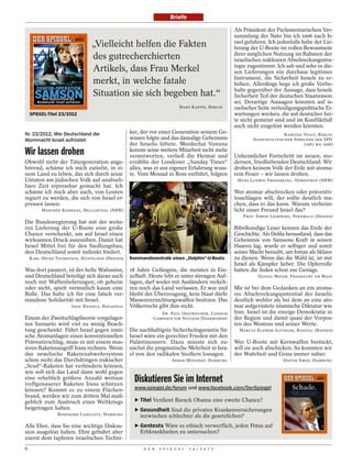Briefe

                                                                                                                           Als Präsident der Parlamentarischen Ver-
                                                                                                                           sammlung der Nato bin ich 1996 nach Is-
                                                                                                                           rael gefahren. Ich jedenfalls habe der Lie-
                               „Vielleicht helfen die Fakten                                                               ferung der U-Boote im vollen Bewusstsein
                                                                                                                           ihrer möglichen Nutzung im Rahmen der
                               des gutrecherchierten                                                                       israelischen nuklearen Abschreckungsstra-
                                                                                                                           tegie zugestimmt. Ich sah und sehe in die-
                               Artikels, dass Frau Merkel                                                                  sen Lieferungen ein durchaus legitimes
                                                                                                                           Instrument, die Sicherheit Israels zu er-
                               merkt, in welche fatale                                                                     höhen. Allerdings hege ich große Vorbe-
                                                                                                                           halte gegenüber der Aussage, dass Israels
                               Situation sie sich begeben hat.“                                                            Sicherheit Teil der deutschen Staatsräson
                                                                                                                           sei. Derartige Aussagen könnten auf is-
                                                                        HANS KAPPEI, BERLIN                                raelischer Seite verteidigungspolitische Er-
    SPIEGEL-Titel 23/2012                                                                                                  wartungen wecken, die auf deutscher Sei-
                                                                                                                           te nicht gemeint sind und im Konfliktfall
                                                                                                                           auch nicht eingelöst werden könnten.
Nr. 23/2012, Wie Deutschland die                ker, der vor einer Generation seinem Ge-                                                         KARSTEN VOIGT, BERLIN
Atommacht Israel aufrüstet                      wissen folgte und das damalige Geheimnis                                           AUSSENPOLITISCHER SPRECHER DER SPD
                                                der Israelis lüftete. Mordechai Vanunu                                                                   (1983 BIS 1998)

Wir lassen drohen                               konnte seine weitere Mitarbeit nicht mehr
                                                verantworten, verließ die Heimat und                                       Unheimlicher Fortschritt im neuen, mo-
Obwohl nicht der Tätergeneration ange-          erzählte der Londoner „Sunday Times“                                       dernen, friedliebenden Deutschland: Wir
hörend, schäme ich mich zutiefst, in ei-        alles, was er aus eigener Erfahrung wuss-                                  drohen keinem Volk der Erde mit atoma-
nem Land zu leben, das sich durch seine         te. Vom Mossad in Rom entführt, folgten                                    rem Feuer – wir lassen drohen.
Untaten am jüdischen Volk auf unabseh-                                                                                      HANS-LUDWIG FREDERKING, DÖRENTRUP (NRW)
bare Zeit erpressbar gemacht hat. Ich
schäme ich mich aber auch, von Leuten                                                                                      Wer atomar abschrecken oder präventiv
regiert zu werden, die sich von Israel er-                                                                                 losschlagen will, der sollte deutlich ma-
pressen lassen.                                                                                                            chen, dass er das kann. Warum verheim-
         MANFRED KONRADS, HELLENTHAL (NRW)                                                                                 licht unser Freund Israel das?
                                                                                                                               PROF. ERWIN LEIBFRIED, FERNWALD (HESSEN)
Die Bundesregierung hat mit der weite-
ren Lieferung der U-Boote eine große                                                          ZIV KOREN / POLARIS / LAIF   Bibelkundige Leser kennen das Ende der
Chance verschenkt, um auf Israel einen                                                                                     Geschichte. Als Delila herausfand, dass das
wirksamen Druck auszuüben. Damit hat                                                                                       Geheimnis von Samsons Kraft in seinen
Israel Mittel frei für den Siedlungsbau,                                                                                   Haaren lag, wurde er selbiger und somit
den Deutschland somit indirekt fördert.                                                                                    seiner Macht beraubt, um fortan als Sklave
    KARL-HEINZ THIERSTEIN, HÜNFELDEN (HESSEN)   Kommandozentrale eines „Dolphin“-U-Boots                                   zu dienen. Wenn das die Wahl ist, ist mir
                                                                                                                           Israel als Kämpfer lieber. Die Opferrolle
Was dort passiert, ist der helle Wahnsinn,      18 Jahre Gefängnis, die meisten in Ein-                                    hatten die Juden schon zur Genüge.
und Deutschland beteiligt sich daran auch       zelhaft. Heute lebt er unter strengen Auf-                                           DANIEL MAYER, FRANKFURT AM MAIN
noch mit Waffenlieferungen; ob geheim           lagen, darf weder mit Ausländern verkeh-
oder nicht, spielt vermutlich kaum eine         ren noch das Land verlassen. Er war und                                    Mir ist bei dem Gedanken an ein atoma-
Rolle. Das halte ich für eine falsch ver-       bleibt der Überzeugung, kein Staat dürfe                                   res Abschreckungspotential der Israelis
standene Solidarität mit Israel.                Massenvernichtungswaffen besitzen. Das                                     deutlich wohler als bei dem an eine ato-
                      INGE WESSELS, BIELEFELD   Völkerrecht gibt ihm recht.                                                mar aufgerüstete islamische Diktatur wie
                                                             DR. PAUL OESTREICHER, LONDON                                  Iran. Israel ist die einzige Demokratie in
Einem der Zweitschlagtheorie vorgelager-                  CAMPAIGN FOR NUCLEAR DISARMAMENT                                 der Region und damit quasi der Vorpos-
ten Szenario wird viel zu wenig Beach-                                                                                     ten des Westens und seiner Werte.
tung geschenkt: Führt Israel gegen irani-       Die nachhaltigste Sicherheitsgarantie für                                    MARCUS KLEWER-ALTINGER, ROSSTAL (BAYERN)
sche Atomanlagen einen konventionellen          Israel wäre ein gerechter Frieden mit den
Präventivschlag, muss es mit einem mas-         Palästinensern. Dazu müsste sich zu-                                       Wer U-Boote mit Kernwaffen bestückt,
siven Raketenangriff Irans rechnen. Wenn        nächst die pragmatische Mehrheit in Isra-                                  will sie auch abschicken. So kommen wir
das israelische Raketenabwehrsystem             el von den radikalen Siedlern lossagen.                                    der Wahrheit und Grass immer näher.
schon nicht das Durchdringen irakischer                             AKBAR MOHABAT, HAMBURG                                                       DIETER EMDE, HAMBURG
„Scud“-Raketen hat verhindern können,
wie soll sich das Land dann wohl gegen
eine erheblich größere Anzahl weitaus
treffgenauerer Raketen Irans schützen
                                                  Diskutieren Sie im Internet
können? Kommt es zu einem Flächen-                www.spiegel.de/forum und www.facebook.com/DerSpiegel
brand, werden wir zum dritten Mal maß-
geblich zum Ausbruch eines Weltkriegs             ‣ Titel Verdient Barack Obama eine zweite Chance?
beigetragen haben.                                ‣ Gesundheit Sind die privaten Krankenversicherungen
                BERNHARD LANGLOTZ, HAMBURG          inzwischen schlechter als die gesetzlichen?
Alle Ehre, dass Sie eine wichtige Diskus-         ‣ Gentests Wäre es ethisch verwerflich, jeden Fötus auf
sion ausgelöst haben. Ehre gebührt aber             Erbkrankheiten zu untersuchen?
zuerst dem tapferen israelischen Techni-
6                                                     D E R   S P I E G E L   2 4 / 2 0 1 2
 